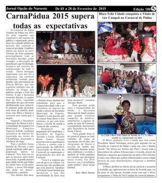 Edição 180De 01 a 28 de Fevereiro de 2015Jornal Opção do Noroeste 5
CarnaPádua 2015 supera
todas as expectativasO Carnaval de Santo
Antônio de Pádua em 2015
foi pelo segundo ano
consecutivo um sucesso de
público e organização, prova
disso foi o grande número de
pessoas que curtiram o
carnaval na cidade. O público
aderiu em massa ao novo
formato da folia paduana,
principalmente com as
inovações trazidas, como
exemplo a decoração de
garrafas pet, que foi destaque
inclusive em veículos de
comunicação de todo o
estado. Outro destaque
importante este ano foi a
segurança, um carnaval
totalmente voltado para
família, sem intervenções da
Polícia Militar, que não
registrou nenhum caso de
tumulto ou brigas que
pudesse estragar a festa dos
foliões. A paz e harmonia
reinaram durante os quatro
dias de folia, causando
admiração aos que estiveram
abrilhantando esse carnaval.
O paduano pode prestigiar
uma festa da família, pode
levar seus filhos e brincar o
carnaval com muita paz e
alegria.
Segundo o Secretário
Municipal de Defesa Civil e
Comandante da Guarda Civil
Municipal, Francisco
Siqueira Schelk, nenhuma
ocorrência de trânsito foi
registrada nas noites do
CarnaPádua, mostrando a
eficiência da tropa.
Para o prefeito Josias
Quintal de Oliveira, é uma
grande satisfação saber que a
população aderiu ao
Carnaval. “Fico feliz em ver
que as pessoas aprovaram
nossa festa.Agrande procura
pela cidade mostra que Pádua
foi muito bem aceita pelos
foliões, e nossa felicidade
não pode ser maior”,
comemorou o prefeito.
Nos últimos dois anos,
o Prefeito Josias Quintal tem
trabalhado para que o
Carnaval da cidade volte a ser
referência no interior do
estado e através da Secretaria
Municipal de Esporte,
Turismo e Lazer procura não
só colocar bons shows e boa
estrutura, já que sem bons
blocos e escolas de samba o
Carnaval não acontece.
Incansável na
preparação do CarnaPádua, o
Secretário de Esporte,
Turismo e Lazer, Aliciano
Brum (Gato) buscou
parcerias com as agremiações
e blocos e contou com a
participação da ABLOCA
(Associação de Blocos de
Carnaval) na organização e
programação nos dias de
Carnaval.
“Essa é a resposta que
vem do povo, às críticas e às
pessoas que não acreditavam
que seria possível. Agradeço
ao Prefeito Josias Quintal que
incentivou e nos deu
possibilidade de fazer essa
festa acontecer”, ressaltou
Aliciano Brum.
Para garantir ainda
mais a tranquilidade do
folião, a Secretaria
Municipal de Saúde montou
uma grande estrutura
composta de médicos,
enfermeiros e agentes de
saúde na área do Carnaval,
acompanhada diariamente
pelo Secretário de Saúde
Eneas Chaves.
“Essa grande festa só
foi possível graças ao belo
trabalho de todas as
secretarias envolvidas, dos
integrantes de blocos e
escolas de samba que
trabalharam durantes meses
para embelezar a avenida e
também do folião paduano
ou visitante que prestigiou
nosso evento. Em 2016
faremos um CarnaPádua
ainda melhor”, disse Josias
Quintal.
Texto: Mauro Teixeira
Bloco Feliz Cidade conquista o Título de
vice Campeã no Carnaval de Pádua
O Bloco paduano Feliz Cidade que tem como
Presidente Maria Tertuliana, entrou pela segunda vez na
Avenida no Carnaval de Pádua e neste ano com o Samba
enredo “Da África aos Sertões dos Puris”, trouxe toda a
irreverência da cultura Africana para a Avenida, através de
fantasias e alegorias que retratavam em parte o Pais africano
e toda a sua cultura que acabou influenciando a nossa cidade
através de suas manifestações religiosas e também
folclóricas.
O Bloco desfilou no ultimo dia de carnaval e encantou
a multidão que aglomeravam na beira da Avenida para ver
de perto as alas passar, fazendo assim com que o bloco
conquistasse o Título de Vice Campeã do carnaval paduano.
Na 1ª foto o Bloco Feliz Cidade na Avenida, na 2ª e 3ª o Bloco
reunido no comemorando seu título
Fotos: Alair Arruda
 