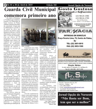 Edição 182 Jornal Opção do NoroesteDe 01 a 30 de Abril de 20154
Jornal Opção do Noroeste
“Não Basta ser Bom,
tem que ser o melhor”
Guarda Civil Municipal
comemora primeiro anoEm abril, os 34 homens
e15mulheresquecompõema
Guarda Civil Municipal de
Santo Antônio de Pádua
celebramoprimeiroaniversário
da corporação. Criada pela
Lei Municipal nº 3.474 de 21
de março de 2013, por
iniciativa do prefeito Josias
Quintal de Oliveira, a GCM,
efetivamente,começouaatuar
após o Curso de Formação,
com um efetivo de 49
integrantes. Sua principal
finalidade entre outras e de
colaborar com a segurança
pública do município,
protegendo o povo paduano,
cuidando do trânsito e
apoiando os serviços da
Prefeitura.
Nesse primeiro ano, a
Guarda Municipal se tornou
uma instituição de apoio à
populaçãoetemnaprevenção
abasedotrabalhocomunitário.
Além do patrulhamento de
logradouros públicos (escolas
públicas, unidades de saúde, e
prédios públicos), os Guardas
ainda apoiam o trabalho de
órgãos como a Vigilância
Sanitária,ÁreadeFiscalização
e Meio Ambiente, fazendo,
ainda, a segurança de todos os
eventospúblicosmunicipais.
Em sua sede
descentralizada, próximo ao
trevo de entrada da cidade, a
GCM mantém um Núcleo
Administrativo, Dormitórios,
Refeitório e Sala de
Equipamentos, ainda
provisoriamente, já que em
poucos dias a Corporação
ganharáumanovasedeprópria
e independente.
Seu efetivo, além do
cursodeformaçãoobrigatório
para o ingresso, é
periodicamentecapacitadopor
meio de cursos de atualização
e aperfeiçoamento, além de
palestras e congressos
organizadosporinstituiçõesde
todo o Estado.
Consonante com a linha
de trabalho preventivo e de
aproximação com a
comunidade, a GCM ainda
conta com trabalhos sociais.
Sempre com cunho
socioeducativo, a Guarda
Municipalmantémumgrupode
palestras,quedurantetodoano
de 2014 abordou temas
voltados para educação no
trânsito com o Projeto
Trânsidolandia Móvel,
desenvolvido em escolas
públicaseparticulares,alémde
projetos em Praças da cidade.
Para a Terceira Idade, a
GCM, junto com a Secretaria
MunicipaldeDesenvolvimento
e Assistência Social vem
desenvolvendo projetos de
Educação Física em Pólos
localizados em distritos e
também na sede do município
com o GCM Adriano França,
formado em educação física e
gabaritado para desenvolver
atividades com crianças e
idosos.
Um dos responsáveis
desde o início pelo projeto de
criação da Guarda e também
por coordenar todos os
treinamentos durante o Curso
de Formação, o Secretário
Municipal de Defesa Civil e
Comandante da GCM Pádua,
Francisco Siqueira Schelk se
diz satisfeito com o
desenvolvimento da
corporação durante esse
primeiroano.
“Todo inicio é
complicado, o Guarda
Municipal precisa conhecer a
rotinadotrabalhoetambémda
cidade, já a população aos
poucos vai se acostumando
com a presença dos Guardas
nas esquinas, sinais e também
notrânsito,masdemodogeral
o paduano têm reagido bem e
sobretudo, respeitando nosso
trabalho e entendendo que
somos servidores públicos
com o objetivo de auxiliar a
população”, disse
ComandanteSchelk.
O comandante ainda
ressaltou o apoio do Prefeito
JosiasQuintal.
“O Prefeito tem
acompanhando diariamente
nosso trabalho e tem
demonstrado grande carinho
com a Guarda Municipal, e
apesar de todo o caos que
nossa região vive mediante a
crisenacional,buscamaneiras
de equipar nossa instituição,”
finalizouocomandante.
Texto: Mauro Teixeira
Fotos: Mauro Teixeira /
Gláucia Melo
 