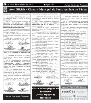 Edição 185 Jornal Opção do NoroesteDe 161 a 30 de Junho de 20156
Atos Oficiais - Câmara Muncipal de Santo Antônio de Pádua
RESOLUÇÃO Nº.014, DE 01 DE JUNHO DE 2015
A CÂMARA MUNICIPAL DE SANTO
ANTÔNIO DE PÁDUA, aprova a seguinte
RESOLUÇÃO:-
Art. 1º - Fica concedido o Diploma da
MEDALHA DE HONRA AO MÉRITO
VISCONDE DA SILVA FIGUEIRA, ao Diretor
Presidente da COPAPA, Dr. ANTÔNIO
FERNANDO PINHEIRO DA SILVA.
Art. 2º -Aconcessão de que trata o artigo anterior,
obedecerá aos dispositivos constantes da Resolução nº
1.492, de 27 de maio de 1982.
Art. 3º - Esta Resolução entra em vigor na data
de sua aprovação, revogadas as disposições em
contrário.
CÂMARA MUNICIPAL DE SANTO
ANTÔNIO DE PÁDUA, 01 de Junho de 2015.
RESOLUÇÃO Nº.015, DE 01 DE JUNHO DE 2015
A CÂMARA MUNICIPAL DE SANTO
ANTÔNIO DE PÁDUA, aprova a seguinte
RESOLUÇÃO:-
Art. 1º - Fica concedido o Diploma da
MEDALHA DE MÉRITO LEGISLATIVO
“VEREADORA MARIA AZEVEDO
GONÇALVES – MARIQUINHA CEBOLA”, a
Senhora JECILDA PINHEIRO FONSECA
PADILHA SILVA.
Art. 2º - A concessão de que trata o artigo
anterior, obedecerá aos dispositivos constantes da
Resolução nº 002, de 10 de março de 2014.
Art. 3º - Esta Resolução entra em vigor na data
de sua aprovação, revogadas as disposições em
contrário.
CÂMARA MUNICIPAL DE SANTO
ANTÔNIO DE PÁDUA, 01 de Junho de 2015.
Jornal Opção do Noroeste
RESOLUÇÃO Nº.016, DE 01 DE JUNHO DE 2015
A CÂMARA MUNICIPAL DE SANTO
ANTÔNIO DE PÁDUA aprova a seguinte
RESOLUÇÃO:-
Art. 1º - Ficam concedidos os Diplomas da
MEDALHA DE HONRA AO MÉRITO
FREDERICO DE ALVIM PADILHA, aos
seguintes agraciados:
- Dr. GLEISON XAVIER – Presidente da
Fundação José Kezen -Autor: Vereador Paulo Roberto
Pinheiro Pinto.
- Empresário FRANCISCO ANDRADE DE
SOUZA – Autor: Vereador Paulo Roberto Pinheiro
Pinto.
- Deputado Federal ÁUREO LÍDIO
MOREIRA RIBEIRO – Autora Vereadora
Vanderléia Marques Franco Souza.
- JOSÉ PEREIRA DE MACEDO – Autor:
Vereador Elton Amaral Brum.
- SOLANGE MAGALHÃES BRASIL – Autor:
Vereador Elton Amaral Brum.
- JOSIAS COSENDEY GUEDES – Autor:
Vereador Jadir Pereira de Barros Junior.
- JOSÉ LUIZ DE OLIVEIRA CAVALCANTE
– Autor: Vereador Jadir Pereira de Barros Junior.
- Deputado Federal PAULO FEIJÓ – Autora:
Vereadora Maria Cilene de Souza Paula.
- MARIA CRISTINA DE SOUZA
MACHADO, Secretária Municipal de Educação –
Autora: Vereadora Maria Cilene de Souza Paula.
- LÚCIO LOVISE PADILHA – Autor:
Vereador Luis Carlos da Silva.
- Prof. MÁRIO CESAR SANTOS – Autor:
Vereador Luis Carlos da Silva.
- LUIZ ALBERTO MIRANDA – Autor:
Vereador Alexandre de Castro Brasil.
- Dr. ROGÉRIO MARTINS DE CASTRO –
Autor: Vereador Alexandre de Castro Brasil.
- Dra. MARIA LUCIA DE SOUZA
RESOLUÇÃO Nº. 017, DE 01 DE JUNHO DE 2015
A CÂMARA MUNICIPAL DE SANTO
ANTÔNIO DE PÁDUA aprova a seguinte
RESOLUÇÃO:-
Art. 1º - Ficam concedidos os Diplomas da
MEDALHA DE MÉRITO LEGISLATIVO
DEPUTADO JOSÉ KEZEN, aos seguintes
agraciados:
- WILSON NOGUEIRA, Vereador Presidente
da Câmara Municipal de Italva – Autor: Vereador
Alexandre de Castro Brasil.
- Deputado Estadual NIVALDO MULIN –
Autor: Vereador Antônio Carlos Bastos da Cunha.
- Ex Vereador WALES RENÊ AMIM – Autor
Vereador Carlos Assef Belloti Nacif.
- Vereador DANIEL RIBEIRO DA SILVA –
Autor: Vereador Elton Amaral Brum.
- Vereador ALEXANDRE SARDINHA – Autor:
Vereador Luis Carlos da Silva.
- Ex Vereador ILDO GONÇALVES DA SILVA
– Autora: Vereadora Maria Cilene de Souza Paula.
- Ex Vereador GERALDO ADEMIR DOS
SANTOS – Autor: Vereador Marcelo Alexandre de
Oliveira.
- Ex Vereador JOSÉ CARLOS CABREIRA –
Autora: Vereadora Neidimar Machado de Souza.
- Deputado Estadual MARCUS VINICIUS DE
VASCONCELOS FERREIRA – Autor: Vereador
Paulo Roberto Pinheiro Pinto.
- Vereador ERNESTO ABREU VIEIRA – Autor:
Vereador Robson de Oliveira Mattos.
- Vereadora VANDERLÉIA PEREIRA LIMA
– Autora: Vereadora Vanderléia Marques Franco
Souza.
Art. 2º - As concessões de que tratam o artigo
anterior, obedecerão aos dispositivos constantes da
Resolução nº.2.710, de 19 de junho de 2001.
Art. 3º - Esta Resolução entra em vigor na data
de sua aprovação, revogadas as disposições em
contrário.
CÂMARA MUNICIPAL DE SANTO
ANTÔNIO DE PÁDUA, 01 de Junho de 2015.
 