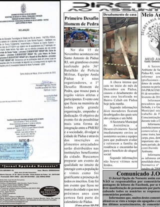 Comunicado J.O
O Jornal Opção do Noroeste assim com
NÃO se responsabiliza por comentário
postagens de leitores do Facebook, por se t
livre manifestação de pensamento por parte
cabendo todos os usuários se responsab
comentários postados..
Informamos que, muitos destes comentá
ofensivos se visto a tempo são apagados e em
dos últimos acontecimentos, de comentári
Primeiro Desafio
Homem de Pedra
No dia 15 de
Novembro aconteceu em
Santo Antonio de Pádua
RJ, um grandioso evento
realizado pelo 36º
Batalhão de Polícia
Militar, Equipe Anda
Pádua e seus
organizadores, o 1º
Desafio Homem de
Pedra, que trouxe para a
região vários atletas e
participantes. Evento este
que ficou na memória de
todos pela grande
organização, empenho e
dedicação. O objetivo do
evento foi de possibilitar
mais uma forma de
integração entrea PMERJ
e a sociedade, divulgar a
cidade de Pádua e através
das inscrições os
alimentos arrecadados
serão distribuídos nas
instituições beneficentes
da cidade. Buscamos
preparar um evento de
qualidade no intuito de
interagir com a população
e vimos como foi
gratificante a presença de
todos os inscritos. Este foi
um evento que ficou no
marco dacidade eque nos
próximos anos com
certeza fará parte do
calendário de Pádua.
(Fotos aéreas SD PM
Desabamento de casa
A chuva intensa que
caiu no inicio do mês de
Dezembro em Pádua,
causou o desabamento de
uma casa localizada no
Bairro Cehab em Pádua
hoje pela manha.
Segundo informações
doze moradores ficaram
desabrigados das quais sete
são crianças e um bebê.
ASecretaria Municipal
de Assistência e
Desenvolvimento Social
imediatamente enviou as
assistentes sociais e equipes
para que pudessem avaliar
e retirarem a família da
residência e encaminhá-las
para o beneficio do aluguel
social.
Segundo informações
não houve vitimas nem
feridos.
Meio Am
A Secreta
Ambiente de Sa
Pádua-RJ, vem
informar aos
(profissionais e
donos de estabe
estamos no perío
DA PIRACEMA
01 de novembro
fevereiro de 2016
Informam
pescadores que
fechada, e a Gua
Municipal esta
trabalho de F
Conscientização
durante todo o D
Informamo
estabelecimentos
comercializa p
como: traira, lam
carpa, piau, dent
importante não c
nesteperíodo, des
contribuindo p
Ambiente.
Informamo
os infratores est
penalidadeelenca
Normativa nº
outubro de 2008
 