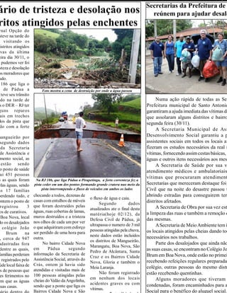 ário de tristeza e desolação nos
ritos atingidos pelas enchentes
rnal Opção do
steve na tarde do
2 visitando os
distritos atingidos
vas da última
eira dia 30/11, o
e pudemos ver foi
steza e desolação
os moradores que
udo.
186 que liga o
de Pádua a
teve seu trânsito
ido na tarde de
s o DER – RJ ter
guns reparos
ais em trechos
dos da pista que
do com a forte
mangueirão por
segundo dados
da Secretaria
de Assistência e
mento social, as
estão sendo
o posto de saúde
ui 451 pessoas
s as quais foram
elas águas, sendo
as 17 famílias
perdendo tudo, e
ontem o posto de
registrou 3
os de curativos.
Boa Nova, local
do os desalojados
colégio João
Brum na
, cerca de 947
adastradas fora
dentre as quais,
famílias perderam
o registrados pelo
úde local faixa de
s de pessoas que
es ferimentos no
em que as águas
suas casas.
Secretarias da Prefeitura de
reúnem para ajudar desalo
chocando a todos, dezenas de
casas comentulhos de móveis
que foram destruídos pelas
águas, ruas cobertas de lamas,
muros destruídos e a tristeza
nos olhos de cada um por ver
o que adquiriramcom esforço
ser perdido de uma hora para
outra.
No bairro Cidade Nova
em Pádua segundo
informação da Secretaria de
Assistência Social, através do
Crás, ontem já havia sido
atendidas e visitadas mais de
100 pessoas atingidas pelas
cheias do Valão daAngolinha,
sendo que a ponte que liga os
Bairros Cidade Nova e São
o fluxo de água e caiu.
Segundo dados
atualizados ate o final desta
matéria(hoje 02/12), da
Defesa Civil de Pádua, já
ultrapassa o numero de 3 mil
pessoas atingidas pela chuva,
neste dados estão incluídos
os distritos de Mangueirão,
Marangatu, Boa Nova, São
Pedro de Alcântara, Santa
Cruz e os Bairros Cidade
Nova, Gloria e também o
Meia Laranja.
Não foram registrado
em nenhum dos locais
acidentes graves ou com
vítimas.
Foto mostra a cena de destruição por onde a água passou
Na RJ 186, que liga Pádua a Pirapetinga, a forte correnteza fez a
pista ceder em um dos pontos formando grande cratera nao meio da
pista interrompendo o fluxo de veículos em ambos os lados
Numa ação rápida de todas as Sec
Prefeitura municipal de Santo Antonio
garantiram a ajuda imediata das vítimas da
que assolaram alguns distritos e bairro
segunda feira (30/11).
A Secretaria Municipal de Ass
Desenvolvimento Social garantiu a p
assistentes sociais em todos os locais af
fizeram os estudos necessários da real s
vítimas, fornecendo assim cestas básicas, c
águas e outros itens necessários aos mes
A Secretaria de Saúde por sua v
atendimento médicos e ambulatoriais
vítimas que procuraram atendiment
Secretarias que mereceram destaque foi
Civil que na noite do desastre passou t
abrindo estradas para conseguirem ter
distritos afetados.
A Secretaria de Obra por sua vez est
a limpeza das ruas e também a remoção d
das mesmas.
ASecretaria de MeioAmbiente tem i
os locais atingidos pelas cheias dando tod
necessários nos trabalhos.
Parte dos desalojados que ainda não
as suas casas, se encontram no Colégio Jo
Brum em Boa Nova, onde estão no primei
recebendo refeições regulares preparadas
colégio, outras pessoas do mesmo distr
estão recebendo quentinhas.
Alguns moradores que tiveram
condenadas, foram encaminhados para a
Social para o benéfico do aluguel social.
 