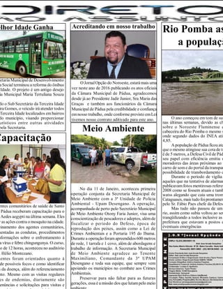 Rio Pomba as
a populaçã
O ano começou em tom de sus
nas últimas semanas, devido as ch
sobre o Noroeste Fluminense e
cabeceira do Rio Pomba o mesmo s
onde segundo dados do INEA atin
4,85.
A população de Pádua ficou ate
que o mesmo atingisse sua cota de tr
é de 5 metros, a Defesa Civil de Pád
seu papel com eficiência emitiu u
moradores das áreas próximas ao r
carro de som e do portal da transpar
possibilidade de transbordamento d
Durante o período de vigília
aqueles que na tentativa de alarmar
publicavam fotos mentirosas referen
2008 como se fossem atuais e tamb
watss alegando que caiu uma trom
Cataguases, mais tudo foiprontamen
pelo Sr. Fábio Paes chefe da Defesa
Mas tudo não passou de um
rio, assim como subiu voltou ao seu
tranqüilizando a todos inclusive as
prefeitura que estavam a postos e
eventuais emergências
elhor Idade Ganha
Ônibus
retaria Municipal de Desenvolvimento
a Social terminou a reforma do ônibus
Idade. O projeto é um antigo desejo
ia Municipal Maria Tertuliana Souza
do o Sub Secretário da Terceira Idade
ira Gomes, o veículo irá atender todos
Terceira Idade localizados em bairros
do município, visando proporcionar
urísticos entre outras atividades
pela Secretaria.
Capacitação
entes comunitários de saúde de Santo
Pádua receberam capacitação para o
Aedes aegypti na última semana. Eles
r as ações contra o mosquito na cidade.
einamento dos agentes comunitários,
sentadas as condutas, procedimentos
nformações sobre o enfrentamento à
a vírus e febre chingungunya. O curso,
ão de 12 horas, aconteceu no auditório
l Hélio Montezano.
gentes foram orientados quanto à
de possíveis focos e como identificar
s da doença, além do referenciamento
nto. Mesmo com as visitas regulares
es de endemias, diariamente são
enúncias e solicitações para visitas e
Acreditando em nosso trabalho
O JornalOpção do Noroeste, estará mais uma
vez neste ano de 2016 publicando os atos oficiais
da Câmara Municipal de Pádua, agradecemos
desde já ao Presidente Jadir Junior, Sra Maria das
Graças e também aos funcionários da Câmara
Municipal de Pádua pela credibilidade e confiança
emnosso trabalho, onde conforme previsto emLei
tivemos nosso contrato aditivado para este ano.
Meio Ambiente
No dia 11 de Janeiro, aconteceu primeira
operação conjunta da Secretaria Municipal de
Meio Ambiente com a 3ª Unidade de Polícia
Ambiental - Upam Desengano. A operação,
acompanhada de perto pelo Secretário Municipal
de Meio Ambiente Otony Faria Junior, visa uma
conscientização de pescadores e adeptos, além de
fiscalizar o período do Defeso, época de
reprodução dos peixes, assim como a Lei de
Crimes Ambientais e a Portaria 195 do Ibama.
Durante a operação foramapreendidos 600 metros
de rede, 1 tarrafa e 1 covo, além de abordagens e
trabalho de informação. A Secretaria Municipal
de Meio Ambiente agradece ao Tenente
Maximiliano, Comandante da 3ª UPAM
Desengano e toda sua equipe, que sempre vem
apoiando os municípios no combate aos Crimes
Ambientais.
Preservar para não faltar para as futuras
gerações, essa é a missão dos que lutam pelo meio
 