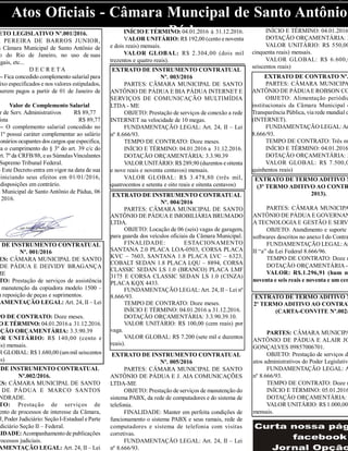 ETO LEGISLATIVO Nº.001/2016.
R PEREIRA DE BARROS JUNIOR,
a Câmara Municipal de Santo Antônio de
o do Rio de Janeiro, no uso de suas
egais, etc...
D E C R E T A
– Fica concedido complemento salarial para
ixo especificados e nos valores estipulados,
serem pagos a partir de 01 de Janeiro de
Valor de Complemento Salarial
r de Serv. Administrativos R$ 89,77
ista R$ 89,77
º– O complemento salarial concedido no
1º possui caráter complementar ao salário
ionários ocupantes dos cargos queespecifica,
ta o cumprimento do § 3º do art. 39 c/c do
rt. 7º da CRFB/88, eas SúmulasVinculantes
Supremo Tribunal Federal.
- Este Decreto entra emvigor na data de sua
iniciando seus efeitos em 01/01/2016,
disposições em contrário.
a Municipal de Santo Antônio de Pádua, 06
2016.
O DE INSTRUMENTO CONTRATUAL
Nº. 001/2016
ES: CÂMARA MUNICIPAL DE SANTO
DE PÁDUA E DEIVIDY BRAGANÇA
ME
TO: Prestação de serviços de assistência
manutenção da copiadora modelo 1500 –
m reposição de peças e suprimentos.
AMENTAÇÃO LEGAL: Art. 24, II – Lei
PO DE CONTRATO: Doze meses.
O E TÉRMINO: 04.01.2016 a 31.12.2016.
AÇÃO ORÇAMENTÁRIA: 3.3.90.39
OR UNITÁRIO: R$ 140,00 (cento e
is) mensais.
R GLOBAL: R$ 1.680,00 (ummil seiscentos
is)
Atos Oficiais - Câmara Muncipal de Santo Antônio
Pádua
DE INSTRUMENTO CONTRATUAL
Nº.002/2016.
ES: CÂMARA MUNICIPAL DE SANTO
DE PÁDUA E MARCO SANTOS
NDRADE.
TO: Prestação de serviços de
ento de processos de interesse da Câmara,
J, Poder Judiciário: SeçãoI-Estadual eParte
udiciário Seção II – Federal.
LIDADE:Acompanhamento de publicações
rocessos judiciais.
AMENTAÇÃO LEGAL: Art. 24, II – Lei
EXTRATO DE INSTRUMENTO CONTRATUAL
Nº. 003/2016
PARTES: CÂMARA MUNICIPAL DE SANTO
ANTÔNIO DE PÁDUA E BIA PÁDUA INTERNET E
SERVIÇOS DE COMUNICAÇÃO MULTIMÍDIA
LTDA - ME
OBJETO: Prestação de serviços de conexão a rede
INTERNET na velocidade de 10 megas.
FUNDAMENTAÇÃO LEGAL: Art. 24, II – Lei
nº 8.666/93.
TEMPO DE CONTRATO: Doze meses.
INÍCIO E TÉRMINO: 04.01.2016 a 31.12.2016.
DOTAÇÃO ORÇAMENTÁRIA: 3.3.90.39
VALOR UNITÁRIO: R$ 289,90 (duzentos eoitenta
e nove reais e noventa centavos) mensais.
VALOR GLOBAL: R$ 3.478,80 (três mil,
quatrocentos e setenta e oito reais e oitenta centavos)
EXTRATO DE INSTRUMENTO CONTRATUAL
Nº. 004/2016
PARTES: CÂMARA MUNICIPAL DE SANTO
ANTÔNIO DE PÁDUA E IMOBILIÁRIA BRUMADO
LTDA.
OBJETO: Locação de 06 (seis) vagas de garagem,
para guarda dos veículos oficiais da Câmara Municipal.
FINALIDADE: ESTACIONAMENTO
SANTANA 2.0 PLACA LOA-0503, CORSA PLACA
KVC – 7603, SANTANA 1.8 PLACA LVC – 6323,
COBALT SEDAN 1.8 PLACA LQU – 8894, CORSA
CLASSIC SEDAN LS 1.0 (BRANCO) PLACA LMF
3175 E CORSA CLASSIC SEDAN LS 1.0 (CINZA)
PLACA KQX 4433.
FUNDAMENTAÇÃO LEGAL:Art. 24, II – Lei nº
8.666/93.
TEMPO DE CONTRATO: Doze meses.
INÍCIO E TÉRMINO: 04.01.2016 a 31.12.2016.
DOTAÇÃO ORÇAMENTÁRIA: 3.3.90.39.10.
VALOR UNITÁRIO: R$ 100,00 (cem reais) por
vaga.
VALOR GLOBAL: R$ 7.200 (sete mil e duzentos
reais).
INÍCIO E TÉRMINO: 04.01.2016 à 31.12.2016.
VALOR UNITÁRIO: R$ 192,00 (cento enoventa
e dois reais) mensais.
VALOR GLOBAL: R$ 2.304,00 (dois mil
trezentos e quatro reais).
EXTRATO DE INSTRUMENTO CONTRATUAL
Nº. 005/2016
PARTES: CÂMARA MUNICIPAL DE SANTO
ANTÔNIO DE PÁDUA E J. AIA COMUNICAÇÕES
LTDA-ME
OBJETO: Prestação de serviços de manutenção do
sistema PABX, da rede de computadores e do sistema de
telefonia.
FINALIDADE: Manter em perfeita condições de
funcionamento o sistema PABX e seus ramais, rede de
computadores e sistema de telefonia com visitas
corretivas.
FUNDAMENTAÇÃO LEGAL: Art. 24, II – Lei
nº 8.666/93.
INÍCIO E TÉRMINO: 04.01.2016
DOTAÇÃO ORÇAMENTÁRIA: 3
VALOR UNITÁRIO: R$ 550,00
cinquenta reais) mensais.
VALOR GLOBAL: R$ 6.600,0
seiscentos reais)
EXTRATO DE CONTRATO Nº.
PARTES: CÂMARA MUNICIPA
ANTÔNIO DE PÁDUAE ROBSON CO
OBJETO: Alimentação periódic
institucionais da Câmara Municipal e
Transparência Pública, via rede mundial d
(INTERNET).
FUNDAMENTAÇÃO LEGAL:Ar
8.666/93.
TEMPO DE CONTRATO: Três m
INÍCIO E TÉRMINO: 04.01.2016
DOTAÇÃO ORÇAMENTÁRIA: 3
VALOR GLOBAL: R$ 7.500,0
quinhentos reais)
EXTRATO DE TERMO ADITIVO N
(3º TERMO ADITIVO AO CONTR
2013).
PARTES: CÂMARA MUNICIPA
ANTÔNIO DE PÁDUA E GOVERNAN
A TECNOLOGIA E GESTÃO E SERVI
OBJETO: Atendimento e suporte
softwares descritos no anexo I do Contra
FUNDAMENTAÇÃO LEGAL:Ar
II “a” da Lei Federal 8.666/96.
TEMPO DE CONTRATO: Doze m
DOTAÇÃO ORÇAMENTÁRIA -
VALOR: R$.1.296,91 (hum m
noventa e seis reais e noventa e um cen
EXTRATO DE TERMO ADITIVO N
2º TERMO ADITIVO AO CONTRAT
(CARTA-CONVITE Nº.002/
PARTES: CÂMARA MUNICIPA
ANTÔNIO DE PÁDUA E ALAIR JO
GONÇALVES 09857006701.
OBJETO: Prestação de serviços de
atos administrativos do Poder Legislativo
FUNDAMENTAÇÃO LEGAL: A
nº 8.666/93.
TEMPO DE CONTRATO: Doze m
INÍCIO E TÉRMINO: 05.01.2016
DOTAÇÃO ORÇAMENTÁRIA:
VALOR UNITÁRIO: R$ 1.000,00
mensais.
 