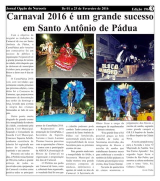 Edição 196De 01 a 25 de Fevereiro de 2016Jornal Opção do Noroeste 3
Carnaval 2016 é um grande sucesso
em Santo Antônio de PáduaCom o objetivo de
resgatar as tradições do
Carnaval de rua em Santo
Antônio de Pádua, o
CarnaPádua pelo terceiro
ano consecutivo foi um
sucesso de público e
organização. Foi possível ver
a grande presença de turistas
na cidade, além daqueles que
se deslocam de municípios
vizinhos para prestigiar os
blocos e shows nos 4 dias de
festa.
O CarnaPádua 2016
veio com novidades que
certamente estarão presentes
nas próximas edições, e uma
delas foi o Concurso de
Fantasias, que proporcionou
momentos de descontração
nas tardes de domingo e
terça, levando para avenida
a alegria das crianças
fantasiadas ao lado de seus
pais.
Outro ponto muito
elogiado do grande evento
foi a tranqüilidade do trânsito
da cidade, coordenado pela
Guarda Civil Municipal.
Segundo o Comandante da
Guarda Civil Municipal,
Francisco Siqueira Schelk,
nenhuma ocorrência de
trânsito foi registrada nas
noites do CarnaPádua,
repetindo o ano anterior.
Presente em todos os
dias, o Prefeito Josias Quintal
de Oliveira exaltou o grande
esforço de todos os
envolvidos com a preparação
do Carnaval e avaliou como
positiva todos os principais
pontos do CarnaPádua 2016.
Responsável pela
preparação do CarnaPádua, o
Secretário de Esporte,
Turismo e Lazer, Luciano
Thomaz buscou parcerias
com as agremiações e blocos
e contou com a participação
da ABLOCA (Associação de
Blocos de Carnaval) na
organização e programação
dos dias de Carnaval.
- O Prefeito nos pediu
um Carnaval de luzes, cores
e, sobretudo bem organizado,
e o resultado final foi esse que
o cidadão paduano pode
conferir. Tenho certeza que o
carnaval de Santo Antônio de
Pádua sai fortalecido,
aumentando ainda mais a
responsabilidade da nossa
Secretária para os próximos
eventos do ano.
Para garantir ainda mais
a tranquilidade do folião, a
Secretaria Municipal de
Saúde montou uma grande
estrutura composta de
médicos, enfermeiros e
agentes de saúde na área do
Carnaval. A Secretaria de
Obras ficou a cargo da
montagem de arquibancadas
e demais estruturas.
“Essa grande festa só foi
possível graças ao belo
trabalho de todas as
Secretarias envolvidas, dos
integrantes de blocos e
escolas de samba que
trabalharam durantes meses
para embelezar a avenida e
também do folião paduano ou
visitante que prestigiou nosso
evento, disse Josias Quintal.
Na noite de quarta-feira
de cinzas aconteceu o
julgamento dos blocos e
escolas de samba, sagrando
como grande campeã o
G.R.E.S Império do Samba
e o Bloco Império da Cidade
Nova.
A escola campeã trouxe
para a Avenida o tema ‘Ó
Majestade do Samba. Sou
Seu Eterno Aprendiz’. Em
segundo lugar ficou o
Unidos de São Pedro, que
mostrou a cultura nordestina
com o tema ‘Arte, Fé,
Cultura e Tradição.
Ascom Pádua
 
