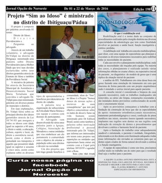 Edição 198De 01 a 22 de Março de 2016Jornal Opção do Noroeste
Projeto “Sim ao Idoso” é ministrado
no distrito de Ibitiguaçu/Pádua
O projeto é composto
por palestras envolvendo 03
temas:
· Direito do Idoso;
· D i r e i t o
Previdenciário e
· Perguntas ao
advogado.
Através de um trabalho
voluntário, o advogado
Dr.Vidipó no distrito de
Ibitiguaçu ministrando uma
palestra sobre Direito
Previdenciário para a Melhor
Idade que teve suas duvidas
esclarecidas sobre seus
direitos garantidos através do
Estatuto do Idoso e também
da Previdência Social.
A iniciativa da palestra
foi através da Secretária
Municipal de Assistência e
Desenvolvimento Social
Maria Tertuliana que
convidou o advogado Dr.
Vidipó para estar ministrando
palestras em diversos pontos
do município e distritos.
Em suas explanações,
Dr. Vidipó falou sobre os
principais direitos dos idosos
garantidos através da Lei
10.741/03 que assegura a
todos os idosos com idade
igual ou superior a 60 anos,
o direto a saúde, a educação,
cultura, esporte e lazer, do
direto a assistência social,
assim como o direto a
gratuidade nos transportes à
aqueles que possuírem idade
igual ou superior a sessenta
e cinco anos, assim como
explanou sobre os diversos
tipos de aposentadorias e
benefícios previdenciários de
direito do cidadão.
A palestra teve a
organização da subsecretária
da Felicidade Maria Helena e
sua equipe e contou com
dezenas de participantes.
O Advogado vem
desenvolvendo há vários anos
palestra junto a Igrejas,
Colégios, Associação de
Moradores e outras entidades
que visa estabelecer um elo
juntamente à comunidade
com o objetivo de orientar a
população sobre seus direitos
e deveres na sociedade.
Um dos projetos que
tem trago grande benefício à
comunidade, alem do “Sim”
ao Idoso é o Projeto “Somos
donos de nossas ações e
escravos de suas
conseqüências” que tem por
objetivo conscientizar sobre
os males do álcool e fumo na
vida humana sendo
ministrado pelo Dr Edílson
Brasil, assim como também a
palestra sobre motivação
profissional e pessoal
ministrado pelo Dr. Vidipó,
que informa aos interessados
em terem estes projetos nas
repartições ou entidades que
representam basta entrar em
contato com a Copal pelo
telefone 38510195 e agendar
com a Rose.
Texto e foto: Alair Arruda
O que é reabilitação oral
Reabilitação oral é o nome dado ao conjunto de
procedimentos realizados pelo cirurgião dentista nas diversas
especialidades da odontologia que tem como finalidade
devolver ao paciente a saúde bucal, função mastigatória e
estética perdidas.
Areabilitação oral trabalha em conceito multidisciplinar,
quer dizer, com uma equipe de especialistas que planejam e
executam os diversos tratamentos necessários para reabilitar
todas as necessidades do paciente.
Cada caso envolve o planejamento multidisciplinar, onde
todas as necessidades são traçadas pela equipe. Na maioria
dos casos, o planejamento é realizado unindo várias
informações obtidas no exame clínico, na expectativa inicial
do paciente , no diagnóstico do modelo de gesso que é uma
réplica da situação inicial do paciente
e análise do RX. Trabalhamos em cima dessa boca em
gesso fazendo uma simulação do tratamento em cera que
funciona de forma parecida com um projeto arquitetônico
onde é simulado o sorriso inicial para aquele paciente.
A consulta inicial é considerada a limpeza da casa
(quando necessário), onde os trabalhos inadequados são
removidos, as cáries são limpas, restaurações executadas e
são instalados dentes provisórios confeccionados de acordo
com o enceramento inicial.
Após os provisórios começamos a trabalhar com a
fundação da construção da boca que são as especialidades
de apoio: tratamento ortodôntico,canais necessários,
tratamento periodontal(gengiva e osso), confecção de pinos
metálicos nas raízes, enxertos ósseos (quando necessário),
implantes nas regiões sem dentes ou nas regiões com
indicação de extração de dentes e procedimentos que
devolvam a estética e harmonia facial do paciente.
Após a fundação do trabalho estar adequadamente
saudável e estruturada, o paciente é moldado, fotografado,
selecionada a cor dos dentes com iluminação adequada e todas
essas informações são enviadas ao ceramista para que os
dentes sejam criados de forma natural devolvendo a estética
e a função mastigatória.
A equipe de especialistas é como um time, precisamos
confiar muito no trabalho um do outro para que o resultado
final seja o melhor para o paciente.
A EQUIPE CLAUDIA ANTUNES ODONTOLOGIA ESTÁ A
DISPOSIÇÃO PARA ESCLARECER DÚVIDAS, RECEBER E
PLANEJAR O MELHOR A SER FEITO PARA CADA CASO.
DRA. CLAUDIA ROBERTA T. ANTUNES
ESPECIALISTA EM ORTODONTIA
11
 