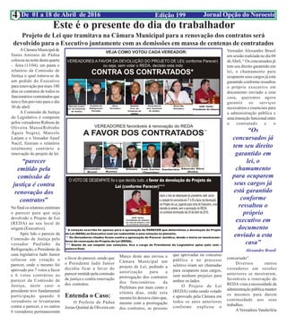 Edição 199 Jornal Opção do NoroesteDe 01 a 18 de Abril de 20164
Projeto de Lei que tramitava na Câmara Municipal para a renovação dos contratos será
devolvido para o Executivo juntamente com as demissões em massa de centenas de contratados
Este é o presente do dia do trabalhador
“Os
concursados já
tem seu direito
garantido em
lei, o
chamamento
para ocuparem
seus cargos já
está garantido
conforme
ressaltou o
próprio
executivo em
documento
enviado a esta
casa”
Alexandre Brasil
“parecer
emitido pela
comissão de
justiça é contra
renovação dos
contratos”
A Câmara Municipal de
Santo Antonio de Pádua
colocou na noite desta quarta
- feira (13/04), em pauta o
relatório da Comissão de
Justiça o qual tratava-se de
um pedido do Executivo
para renovação por mais 180
dias os contratos de todos os
funcionários contratados que
tem o fim previsto para o dia
30 de abril.
A Comissão de Justiça
do Legislativo é composta
pelos vereadores Robson de
Oliveira Matos(Robinho
Águia Negra), Marcelo
Larjam e o Vereador Assef
Nacif, fizeram o relatório
totalmente contrário a
renovação do projeto de lei.
No final os relatores emitiram
o parecer para que seja
devolvido o Projeto de Lei
(REDA) ao seu local de
origem (Executivo).
Após lido o parecer da
Comissão de Justiça pelo
vereador Paulinho da
Refrigeração, o Presidente da
casa legislativa Jadir Junior
colocou em votação o
parecer, onde o mesmo foi
aprovado por 7 votos a favor
e 6 votos contrários ao
parecer da Comissão de
Justiça, neste caso o
presidente teve fundamental
participação quando 6
vereadores se levantaram
contra o parecer, e os outros
6 vereadores permaneceram
a favor do parecer, sendo que
o Presidente Jadir Junior
decidiu ficar a favor do
parecer emitido pela comissão
de justiça e contra renovação
dos contratos.
Entenda o Caso:
O Prefeito de Pádua
Josias Quintal de Oliveira em
Março deste ano enviou a
Câmara Municipal um
projeto de Lei, pedindo a
autorização para a
prorrogação dos contratos
dos funcionários da
Prefeitura por mais cento e
oitenta dias, onde esta
mesma lei deixava claro que,
mesmo com a prorrogação
dos contratos, as pessoas
que aprovadas no concurso
público e no processo
seletivo iriam ser chamadas
para ocuparem seus cargos,
sem nenhum prejuízo para
ambos os lados.
O Projeto de Lei
(REDA) vinha sendo votado
e aprovado pela Câmara em
todos os anos anteriores
conforme explicou o
Vereador Alexandre Brasil
em sessão realizada no dia 04
deAbril, “ Os concursados já
tem seu direito garantido em
lei, o chamamento para
ocuparem seus cargos já está
garantido conforme ressaltou
o próprio executivo em
documento enviado a esta
casa, queremos agora
garantir os serviços
necessários e essenciais para
a administração pública e
uma transição funcional entre
o contratado e o
concursado”.
Diversos outros
vereadores em sessões
anteriores se mostraram,
favoráveis a renovação do
REDA vista a necessidade da
administração pública manter
os mesmos para darem
continuidade aos seus
trabalhos.
A Vereadora Vanderléia
 