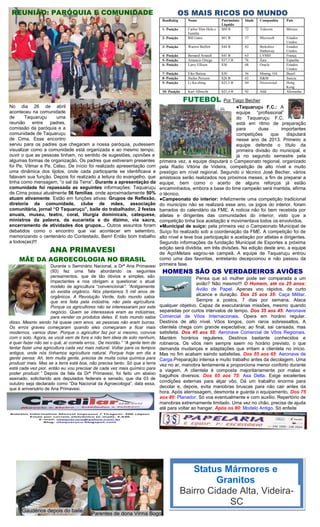 REUNIÃO: PARÓQUIA E COMUNIDADE
No dia 26 de abril
aconteceu na comunidade
de Taquaruçu uma
reunião entre padres,
comissão da paróquia e a
comunidade de Taquaruçu
de Cima. Esse encontro
serviu para os padres que chegaram a nossa paróquia, pudessem
visualizar como a comunidade está organizada e ao mesmo tempo,
ouvir o que as pessoas tinham, no sentido de sugestões, opiniões e
algumas formas de organização. Os padres que estiveram presentes
foi Pe. Vilmar e Pe. Celso. De início foi realizado apresentação com
uma dinâmica dos tijolos, onde cada participante se identificava e
falavam sua função. Depois foi realizado a leitura do evangelho, que
tinha como mensagem, “o sal da Terra”. Durante a apresentação da
comunidade foi repassada as seguintes informações: Taquaruçu
de Cima possui atualmente 56 famílias, onde aproximadamente 50%
atuam ativamente. Estão em funções ativas: Grupos de Reflexão,
diretoria da comunidade, clube de mães, associação
comunitária, jornal “O Taquaruçu”, baile do trabalhador, 2 festas
anuais, museu, teatro, coral, liturgia dominicais, catequese,
ministros da palavra, da eucaristia e do dizimo, via sacra,
encerramento de atividades dos grupos... Outros assuntos foram
debatidos como o encontro que vai acontecer em setembro,
memorizando o centenário do Contestado. Bem! Então bom trabalho
a todos(as)!!!
ANA PRIMAVESI
MÃE DA AGROECOLOGIA NO BRASIL
Durante o Seminário Nacional, a Drª Ana Primavesi
(93) fez uma fala abordando os seguintes
pensamentos, que de tão óbvios e simples, são
impactantes e nos obrigam a questionar o atual
modelo de agricultura “convencional”: “Antigamente
só existia orgânico. Nós plantamos 5 mil anos de
orgânicos. A Revolução Verde, todo mundo sabia
que era feita pela indústria, não pela agricultura.
Porque os agricultores não se interessaram por este
negócio. Quem se interessava eram as indústrias,
para vender os produtos deles. E todo mundo sabia
disso. Mesmo sendo há quase cem anos, as pessoas não eram burras.
Os erros graves começaram quando eles começaram a ficar mais
modernos, vamos dizer. Porque o agricultor faz por si mesmo, convive
com o solo. Agora, se você vem de fora e não tem ideia de solo nenhum,
e quer fazer não sei o quê, aí comete erros.. De montão.” “A gente tem de
tentar fazer uma agricultura cada vez mais natural. Voltar para os tempos
antigos, onde nós tínhamos agricultura natural. Porque hoje em dia a
gente pensa: Ah, tem muita gente, precisa de muita coisa química para
produzir mais. Mas se a terra está boa, não precisa tanto. Só que a terra
está cada vez pior, então eu vou precisar de cada vez mais químico para
poder produzir.” Depois da fala da Drª Primavesi, foi feito um abaixo
assinado, solicitando aos deputados federais e senado, que dia 03 de
outubro seja declarado como “Dia Nacional da Agroecologia”, data essa,
que é aniversário de Ana Primavesi.
OS MAIS RICOS DO MUNDO
RanRakig Nome Patrimônio
Líquido
Idade Companhia País
1- Posição Carlos Slim Helu e
Família
$69 B 72 Telecom México
2- Posição Bill Gates $61 B 57 Microsoft Estados
Unidos
3- Posição Warren Buffett $44 B 82 Berkshire
Hathaway
Estados
Unidos
4- Posição Bernard Arnault $41 B 63 LVMH França
5- Posição Amancio Ortega $37,5 B 76 Zara Espanha
6- Posição Larry Ellison $36 68 Oracle Estados
Unidos
7- Posição Eike Batista $30 56 Mining, Oil Brasil
8- Posição Stefan Persson $26 B 65 H&M Suécia
9- Posição Li Ka-shing $25,5 B 84 Diversivied Hong
Kong
10- Posição Karl Albrecht $25,4 B 92 Aldi Alemanha
FUTEBOL Por Tiago Becher
●Taquaruçu F.C.: A
equipe “profissional”
do Taquaruçu F.C.
está em ritmo de preparação
para duas importantes
competições que disputará
nesse ano de 2013. Primeiro a
equipe defende o título da
primeira divisão do municipal, e
já no segundo semestre pela
primeira vez, a equipe disputará o Campeonato regional, organizado
pela Radio Vitória de Videira, competição de alto nível e muito
prestígio em nível regional. Segundo o técnico José Becher, vários
amistosos serão realizados nos próximos meses, a fim de preparar a
equipe, bem como o acerto de alguns reforços já estão
encaminhados, embora a base do time campeão será mantida, afirma
o técnico.
●Campeonato do interior: Infelizmente uma competição tradicional
do município não se realizará esse ano, os jogos do interior, foram
barrados do calendário da FME. A noticia não foi bem recebida por
atletas e dirigentes das comunidades do interior, visto que a
competição tinha boa aceitação e movimentava todos os envolvidos.
●Municipal de suíço: pela primeira vez o Campeonato Municipal de
Suíço foi realizado sob a coordenação da FME. A competição foi de
alto nível e teve boa participação e aceitação por atletas e dirigentes.
Segundo informações da fundação Municipal de Esportes a próxima
edição será dividida, em três divisões. Na edição deste ano, a equipe
de AçoMetais sagrou-se campeã. A equipe de Taquaruçu entrou
como uma das favoritas, entretanto decepcionou e não passou da
primeira fase.
HOMENS SÃO OS VERDADEIROS AVIÕES
Pensa que só mulher pode ser comparada a um
avião? Não mesmo!!! O Homem, até os 25 anos:
Avião de Papel. Apenas voo rápidos, de curto
alcance e duração. Dos 25 aos 35: Caça Militar.
Sempre a postos, 7 dias por semana. Ataca
qualquer objetivo. Capaz de executarárias missões, mesmo quando
separadas por curtos intervalos de tempo. Dos 35 aos 45: Aeronave
Comercial de Vôos Internacionais. Opera em horário regular.
Destinos de alto nível. Vôos longos, com raros sobressaltos. A
clientela chega com grande expectativa; ao final, sai cansada, mas
satisfeita. Dos 45 aos 55: Aeronave Comercial de Vôos Regionais.
Mantém horários regulares. Destinos bastante conhecidos e
rotineiros. Os vôos nem sempre saem no horário previsto, o que
demanda mudanças e adaptações que irritam a clientela no início.
Mas no fim acabam saindo satisfeitas. Dos 55 aos 65: Aeronave de
Carga.Preparação intensa e muito trabalho antes da decolagem. Uma
vez no ar, manobra lentamente e proporciona menor conforto durante
a viagem. A clientela é composta majoritariamente por malas e
bagulhos diversos. Dos 65 aos 75: Asa Delta. Exige excelentes
condições externas para alçar vôo. Dá um trabalho enorme para
decolar e, depois, evita manobras bruscas para não cair antes da
hora. Após aterrissagem, desmonta e guarda o equipamento. Dos 75
aos 80: Planador. Só voa eventualmente e com auxílio. Repertório de
manobras extremamente limitado. Uma vez no chão, precisa de ajuda
até para voltar ao hangar. Após os 80: Modelo Antigo. Só enfeite
Status Mármores e
Granitos
Bairro Cidade Alta, Videira-
SC
Tel. (49) 3566-1828Gaudérios depois do baile
Parentes de dona Virma Bogo
 