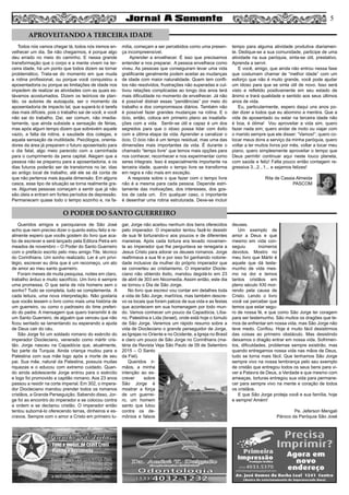 5
Todos nós vamos chegar lá, todos nós iremos en-
velhecer um dia. Se não chegarmos, é porque algo
deu errado no meio do caminho. E nessa grande
transformação que o corpo e a mente vivem na ter-
ceira idade, há um ponto que todos dizem se tornar
problemático. Trata-se do momento em que muda
a rotina profissional, ou porque você conquistou a
aposentadoria ou porque as limitações de idade nos
impedem de realizar as atividades com as quais es-
távamos acostumados. Dizem os teóricos de plan-
tão, os autores de autoajuda, ser o momento da
aposentadoria de impacto tal, que superá-lo é tarefa
das mais difíceis, pois o trabalho sai de você, e você
não sai do trabalho. Daí, ser comum, não imedia-
tamente, que ainda subsiste a sensação de férias,
mas após algum tempo dizem que sobrevém aquele
vazio, a falta da rotina, a saudade dos colegas, e
aquela sensação de inutilidade. Psicólogos, orienta-
dores da área já preparam o futuro aposentado para
o dia fatal, algo meio parecido com a caminhada
para o cumprimento da pena capital. Alegam que a
pessoa não se preparou para a aposentadoria, e os
dias futuros poderão ser de transtornos no lar, idas
ao antigo local de trabalho, até ele se dá conta de
que não pertence mais àquela dimensão. Em alguns
casos, esse tipo de situação se torna realmente gra-
ve. Algumas pessoas começam a sentir que já não
são úteis e entram em fortes períodos de depressão.
Permanecem quase todo o tempo sozinho e, na fa-
mília, começam a ser percebidos como uma presen-
ça incompreensível.
Aprender a envelhecer. É isso que precisamos
entender e nos preparar. A pessoa envelhece como
viveu. As pessoas que conseguiram levar uma vida
gratificante geralmente podem aceitar as mudanças
de idade com maior naturalidade. Quem tem confli-
tos não resolvidos, frustrações não superadas e cul-
tivou relações complicadas ao longo dos anos terá
mais dificuldade no momento de envelhecer. Já não
é possível distrair essas “pendências” por meio do
trabalho e dos compromissos diários. Também não
é possível fazer grandes mudanças na rotina. E o
ócio, então, coloca em primeiro plano as insatisfa-
ções com a vida. Sentir-se útil e capaz é um dos
segredos para que o idoso possa lidar com êxito
com a última etapa da vida. Aprender a canalizar o
ócio. O ócio não é um tempo residual, mas uma das
dimensões mais importantes da vida. É durante o
chamado “tempo livre” que temos mais opções para
nos conhecer, reconhecer e nos experimentar como
seres integrais. Isso é especialmente importante na
terceira idade, quando o tempo livre se transforma
em regra e não mais em exceção.
A resposta sobre o que fazer com o tempo livre
não é a mesma para cada pessoa. Depende estri-
tamente das motivações, dos interesses, dos gos-
tos de cada um. Em qualquer caso, o importante
é desenhar uma rotina estruturada. Deve-se incluir
tempo para alguma atividade produtiva diariamen-
te. Dedique-se a sua comunidade, participe de uma
atividade na sua paróquia, sinta-se útil, prestativo.
Aprenda a servir.
E você, amigo, que ainda não entrou nessa fase
que costumam chamar de “melhor idade” com um
esforço que não é muito grande, você pode ajudar
um idoso para que se sinta útil de novo. Isso será
visto e refletido positivamente em seu estado de
ânimo e trará qualidade e sentido aos seus últimos
anos de vida.
Eu, particularmente, espero daqui uns anos po-
der dizer a todos que eu abomino a mentira. Que a
vida de aposentado ou estar na terceira idade não
é boa, é ótima! Vou aproveitar a vida sim, quero
fazer nada sim; quero andar de moto ou viajar com
o marido sempre que ele disser: “Vamos!”; quero co-
locar meus dons a serviço da minha paróquia, quero
voltar a ler muitos livros por mês, voltar a tocar meu
piano, quero simplesmente aproveitar o tempo que
Deus permitir continuar aqui neste louco planeta,
com saúde e feliz! Falta pouco então contagem re-
gressiva 3...2...1... e sejamos felizes!
Rita de Cassia Almeida
PASCOM
Queridos amigos e paroquianos de São José
acho que nem preciso dizer o quanto estou feliz e re-
almente espero que vocês gostem do livro que aca-
bo de escrever e será lançado pela Editora Petra em
meados de novembro – O Poder do Santo Guerreiro
com o prefácio escrito pelo meu amigo Tite, técnico
do Corinthians. Um sonho realizado. Ler é um privi-
légio, escrever eu diria que é um recomeço, um ato
de amor ao meu santo guerreiro.
Foram meses de muita pesquisa, noites em claro,
trabalho árduo e muito sacrifício. Um livro é sempre
uma promessa. O que seria de nós homens sem o
sonho? Tudo se completa, tudo se complementa. A
cada leitura, uma nova interpretação. Não gostaria
que vocês lessem o livro como mais uma história de
um guerreiro, ou como o padroeiro do time preferi-
do do padre. A mensagem que quero transmitir é de
um Santo Guerreiro, de alguém que venceu que não
ficou sentado se lamentando ou esperando a ajuda
de Deus cair do céu.
São Jorge foi um soldado romano do exército do
imperador Diocleciano, venerado como mártir cris-
tão. Jorge nasceu na Capadócia que, atualmente,
faz parte da Turquia. Ainda criança mudou para a
Palestina com sua mãe logo após a morte de seu
pai. Sua mãe, natural da Palestina, possuía muitas
riquezas e o educou com extremo cuidado. Quan-
do ainda adolescente Jorge entrou para o exército
e logo foi promovido a capitão romano. Aos 23 anos
passou a residir na corte imperial. Em 302, o impera-
dor Diocleciano mandou prender todos os romanos
cristãos, a Grande Perseguição. Sabendo disso, Jor-
ge foi ao encontro do imperador e se colocou contra
a ordem e se declarou cristão. O imperador então
tentou suborná-lo oferecendo terras, dinheiros e es-
cravos. Sempre com o amor a Cristo em primeiro lu-
gar, Jorge não aceitou nenhum dos bens oferecidos
pelo imperador. O imperador tentou fazê-lo desistir
de sua fé torturando-o aos poucos e de diferentes
maneiras. Após cada tortura era levado novamen-
te ao imperador que lhe perguntava se renegaria a
Jesus Cristo para adorar os deuses romanos. Jorge
reafirmava a sua fé e por isso foi ganhando notorie-
dade inclusive da mulher do próprio imperador que
se converteu ao cristianismo. O imperador Diocle-
ciano não obtendo êxito, mandou degolá-lo em 23
de abril de 303 em Nicomedia. Assim então, este dia
se tornou o Dia de São Jorge.
No livro que escrevi vou contar em detalhes toda
a vida de São Jorge, martírios, mas também descre-
vo os locais que foram palcos de sua vida e as festas
que acontecem em sua homenagem por todo mun-
do. Vamos conhecer um pouco da Capadócia, Líba-
no, Palestina e Lida (Israel), onde está hoje o túmulo
de São Jorge. Veremos um rápido resumo sobre a
vida de Diocleciano o grande perseguidor de Jorge,
as Igrejas no Oriente e no Ocidente, a Igreja no Brasil
e claro um pouco de São Jorge no Corinthians (ma-
téria da Revista Veja São Paulo de 09 de Setembro
2015 – O Santo
da Fiel).
Queridos ir-
mãos, a minha
intenção ao es-
crever sobre
São Jorge é
mostrar a força
de um guerrei-
ro, um homem
santo que lutou
contra os de-
mônios e falsos
deuses.
Um exemplo de
amor a Deus e que
mesmo em vida con-
seguiu inúmeros
devotos. Mostro no
meu livro que Mártir é
aquele que dá teste-
munho de vida mes-
mo na dor e temos
tantos cristãos em
pleno século XXI mor-
rendo pela causa de
Cristo. Lendo o livro
você vai perceber que
temos que estar segu-
ro de nossa fé, e que como São Jorge ter coragem
para ser testemunho. São muitos os dragões que te-
mos de enfrentar em nossa vida, mas São Jorge não
teve medo. Confiou. Hoje é muito fácil desistirmos
das coisas ao primeiro obstáculo. Mas desistindo
deixamos o dragão entrar em nossa vida. Sofrimen-
tos, dificuldades, problemas sempre existirão, mas
quando entregamos nossa vida nas mãos de Deus,
tudo se torna mais fácil. Que tenhamos São Jorge
sempre vivo na nossa lembrança pelo seu exemplo
de cristão que entregou todos os seus bens para vi-
ver a Palavra de Deus, a Verdade e que mesmo com
ameaças, torturas entregou sua vida para permane-
cer para sempre vivo na mente e coração de todos
os cristãos.
E que São Jorge proteja você e sua família, hoje
e sempre! Amém!
Pe. Jeferson Mengali
Pároco da Paróquia São José
APROVEITANDO A TERCEIRA IDADE
O PODER DO SANTO GUERREIRO
 