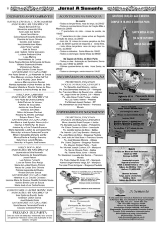 MATRIZ e CAPELA N. S. DO BOM PARTO
aniversário de nascimento
Alayde Bernarde Finco
Alexandre aparecido Silva
Ana Lopes dos Santos
Anna Parra Garcia
Celina Maria Felizardo de Oliveira
Dionísia de Souza Oliveira
Geraldo José Gastão
Inez Almeida Alves Abreu
João Peres Fuentes
José de Souza
José Gabriel Cintra Gonçalves
Lucilene Padovani Silva
Lygia Martins
Maria Heloisa da Cunha
Sonia Regina Gomes de Menezes de Souza
Valdecir Soares de Oliveira
Vitória Amaro Tescke
Zelia Geralda Covas Souza
aniversário de CASAMENTO
Ana Paula Benatti e Luiz Alexandre de Souza
Elza Malengo e Antonio Carlos Dell’Orti
Ilze e Ricardo Cezar Bertin
Janice e Marcos Antonio Bender
Marilda Aparecida e Gilmar Ferreira de Brito
Rosalina Villalobo e Ricardo Gomes da Silva
Terezinha e Antonio Ferraz da Silva
BIRIÇA DO CAMPINHO
aniversário de nascimento
Ana Paula de Oliveira Cardoso
Adão Pedroso de Moraes
Antonio de Souza Dias
Jandira de Lima Pereira
Maria Ap. Silva Reis
Milton de Moraes Cardoso
Rosana Ap. Oliveira Camargo
Roberto Bueno Pinto
aniversário de casamento
Ana Maria e José Agnaldo Nobre da Luz
Iraci Ap. e Adelino Ap. de Souza
Joslaine Ap. e Luis Edivaldo Favaron
Maria Aparecida e Jailton da Conceição Reis
Márcia Ap. e Antonio Tadeu de Campos
Mirian e Sebastião Donizete Corrêa
Monica Penha e Rodrigo Brandino
Saturnina e Luis de Moraes.
Vania Ap. e Rogério José Moreno
BIRIÇA DO VALADO
aniversário de nascimento
Aparecida da Silva Machado
Fátima Aparecida de Souza Oliveira
Juraci Petroni
Luiz Antonio Fumachi
Luzia de Fátima Silva Araújo
Maria de Lurdes Oliveira Petroni
Neusa de Lurdes Silva Oliveira
Patricia Aparecida de Oliveira
Rivaldo Donizete Souza
aniversário de casamento
Helenice e Luiz Claudio Cavallaro
Leonice Maria de Souza e Rivaldo Donizete Souza
Maria e Emidio José de Souza
Maria José e Luis Carlos Morais
COMUNIDADE CHÁCARA FERNÃO DIAS
aniversário de nascimento
Ines Egidio do Espírito Santo
Anderson Cleiton Garcia
José Roberto Godoi
aniversário de casamento
Maria Neuma Fernandes Pereira e
Clausevi Celestino Pereira
PRESBÍTEROS, DIÁCONOS
DIOCESE DE BRAGANÇA PAULISTA
Pe. Benedito José Moreira – Jarinu
Pe. Erick Bernardes Marchel, EP – Mairiporã
Pe. Francisco Gilson de Souza Lima – Atibaia
Pe. Jorge Xavier de Oliveira, CM – Atibaia
Pe. Júlio Cézar Forão Pontes – Itatiba
Pe. Luiz Tadeu Valério – Perdões
P.e Michael Joseph Carlson - EP
Pe. Wanderson da Silva Peixoto – Francisco
Morato
PRESBÍTEROS, DIÁCONOS
DIOCESE DE BRAGANÇA PAULISTA
Mons. Anatólio Brasil Pompeu – Itatiba
Pe. Benedito Luiz Ap. Godoy - Pinhalzinho
Pe. Edson Gomes da Silva – Joanópolis
Pe. Genildo Gomes da Silva – Itatiba
Pe. Hernán Luis Cosp Barreiro - Mairiporã
Pe. João Maria da Silva – Bragança Paulista
Pe. José João de Vilas Boas – Francisco Morato
Pe. José Messias Moreira – Atibaia
Pe. Líbero Zappone – Bragança Paulista
Pe. Maycon Cristian Pedro – Tuiuti
Pe. Michael Joseph Carlson, EP - Mairiporã
Pe. Nei de Oliveira Preto – Itatiba
Pe. Vicente Rosa Júnior – Atibaia
Pe. Masterson Lousada dos Santos – Francisco
Morato
Pe. Pedro Rafael M. Arraiz, EP – Mairiporã
Rámon Angel Pereira Veiga, EP - Mairiporã
Frei José Pires de Aguiar – Bragança Paulista
DIZIMISTAS ANIVERSARIANTES
aniversários de ordenação
aniversários de NASCIMENTO
ACONTECERÁ NA PARÓQUIA
PREZADO DIZIMISTA
Caso seu nome não esteja aqui relacionado, favor procurar
um agente da Pastoral do Dízimo para atualização de seu
cadastro. Obrigado!
8
Na matriz
- Todas as terças-feiras, reza do terço, às 20h00’
- Todas as quintas-feiras Grupo de Oração Mãe e
Mestra às 20h00
- 1ª quarta-feira do mês - missa da saúde, às
15h00’
- 1ª sexta-feira do mês: missa votiva ao Sagrado
Coração de Jesus, às 20h00’
- todo dia 19: missa da novena perpétua de São
José, às 20h00’ quando de segunda a sexta-feira.
- toda última terça-feira: reza do terço dos ho-
mens, às 20h00’
- Todos os sábados: Santa Missa às 19h00’
- Todos os domingos: Santa Missa às 08h00’
Na Capela de N.Sra. do Bom Parto
- Todos os dias - Adoração ao Santíssimo Sacra-
mento, das 13h00’ às 20h00’
- Últimas quartas-feiras do mês: Hora Santa, às
20h00’
- Todos os domingos: santa missa às 19h30’
 