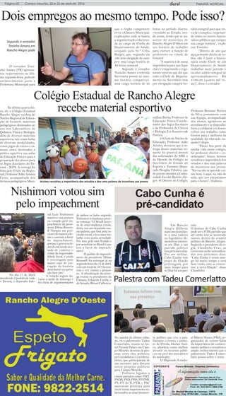 GeralPágina 02 Campo Mourão, 22 e 23 de abril de 2016 PARANÁ NOTÍCIAS
Dois empregos ao mesmo tempo. Pode isso?
O vereador Toni-
nho Amaro (PR) apresen-
tou requerimento na últi-
ma segunda-feira, pedindo
esclarecimentos junto a
Prefeitura Municipal para
que o órgão competente
envie a Câmara Municipal,
explicações onde se baseia
a argumentação relaciona-
da ao cargo de Chefia do
Departamento de Saúde,
ocupado pela Sr.ª Célia
Borges, que, segundo ela
,não tem obrigação de cum-
prir uma carga horária de
40 horas semanal.
Segundo o vereador
Toninho Amaro a referida
Secretaria possui no mes-
mo horário compatível,
uma carga horária de 26
horas no período diurno,
vinculado ao Estado, sen-
do assim, tendo que se au-
sentar do município de
Rancho Alegre D’Oeste em
seu horário de trabalho
para exercer a função de
professora na cidade de
Goioerê.
“A matéria é de suma
importância para que fique
claro e respeitando o regi-
mento interno que diz que
todo o Chefe de Departa-
mento ou Secretário tem
por obrigação cumprir ho-
Segundo o vereador
Toninho Amaro em
Rancho Alegre pode
rário integral para que sir-
va de exemplo e respeitan-
do todos os outros funcio-
nários públicos que cumpre
sua carga horária”, expli-
cou Toninho.
“Direito de um que
seja portando direito de to-
dos, não é justo a funcio-
nária então Chefe de um
Departamento de Saúde
trabalhar meio período e
receber salário integral de
aproximadamente R$
4.000,00 (quatro mil re-
ais)”, disse o vereador.
Colégio Estadual de RanchoAlegre
recebe material esportivoNa última quarta-fei-
ra, 20, o Colégio Estadual
Rancho Alegre recebeu do
Núcleo Regional de Educa-
ção de Goioerê, materiais
pedagógicos destinados ao
uso nos Laboratórios de
Química, Física e Biologia,
além de diversos materiais
esportivos, tais como bolas
de diversas modalidades,
cones, jogos de coletes e ca-
misas, esses, destinados a
prática esportiva nas aulas
de Educação Física e para a
preparação dos alunos para
os Jogos Escolares do Pa-
raná - JEPS. A entrega foi
feita pelo Chefe da Regio-
nal, Professor Adão Aristeu
Ceniz, acompanhado dos
técnicos pedagógicos Maxi-
millian Borba, Professor de
Educação Física/Coorde-
nador dos Jogos Escolares
e da Professora de Ciência
e Biologia, Liz Kazmirczak
Pereira.
O Chefe do Núcleo de
Educação, Professor Adão
Aristeu, destacou que a en-
trega desses materiais so-
mente foi possível através
das solicitações do NRE e
da Direção do Colégio ao
Secretário de Estado do
Esporte e Turismo: Depu-
tado Douglas Fabrício, que
de pronto atendeu a Comu-
nidade Escolar Rancho Ale-
gre. O Diretor do Colégio,
Professor Rosimar Pereira
da Silva juntamente com
sua Equipe, acompanhado
dos alunos, agradeceu ao
atendimento e se disponibi-
lizou a colaborar e a desen-
volver seu trabalho como
Gestor para a melhoria da
qualidade da educação na-
quele Colégio.
“Passei boa parte da
minha vida nesse colégio,
fui professor, diretor e co-
ordenador”, frisou. Aristeu
ressaltou a importância dos
estudos e deu uma palavra
de incentivos aos jovens.
“Na rua não se aprende coi-
sas boas, é aqui, na sala de
aula, que nos preparamos
para o futuro”, finalizou.Aristeu ressaltou a importância dos estudos e deu uma palavra de incentivos aos jovens
No dia 17 de Abril
atendendo à pedido de todo
o Paraná, o deputado fede-
ral Luiz Nishimori
manteve sua postura
na votação pelo im-
peachment da presi-
dente Dilma Rousse-
ff “Sempre me posi-
cioneidemaneirafir-
me e coerente a favor
do impeachment,
porque o governo fe-
deral está sendo acu-
sado de cometer o
crime de responsabi-
lidade fiscal, e ainda
é investigado pelo
maior caso de cor-
rupção da história
descoberto na opera-
ção lava jato”.
A votação seguiu du-
rante a tarde de domingo e
foi cheia de argumentações
de ambos os lados segundo
Nishimori a mudança preci-
sa começar “O Brasil preci-
sa de uma mudança verda-
deira, sou um deputado mu-
nicipalista, que luta pela in-
clusão social, e levo meu tra-
balho com muita seriedade.
Por isso, pelo meu Estado e
por acreditar no Brasil é que
sou a favor do impeach-
ment”.
O pedido de impeach-
ment da presidente Dilma
Rousseff foi entregue já na
segunda-feiradia18deabril,
com um total de 367 favorá-
veis e 137 contra o proces-
so. A oficialização da entre-
ga reuniu os presidentes da
Câmara, Eduardo Cunha, e
do Senado, Renan Calheiros.
Nishimori votou sim
pelo impeachment
Cabo Cunha é
pré-candidato
Palestra com Tadeu Comerlatto
Em Rancho
Alegre D’Oeste
mais um postulan-
te a uma cadeira
no legislativo de-
monstrou interes-
se em filiar a um
partido político
nos próximos dias.
Por ser militar,
Cabo Cunha tem
prazo de filiação
prolongada por
mais tempo para
se filiar há um par-
tido.
O destino de Cabo Cunha
pode ser o PTB, partido que
até então tem se mostrado
neutro dentro do cenário
político de Rancho Alegre.
Segundo o presidente da si-
gla, Claudinho Cruz, as
conversas serão intensifica-
das nos próximos dias.
“Cabo Cunha é nosso ami-
go há muito tempo e será
bem vindo, caso se concre-
tize a nova filiação”, disse
Claudinho.
Na manhã do último sába-
do, 16, o palestrante Tadeu
Comerlatto, reuniu no ho-
tel Paraná Palace em Cam-
po Mourão, dezenas de pes-
soas, entre elas, políticos,
pré-candidatos e coordena-
dores, que participaram de
um encontro para discutir
novos projetos políticos
para Campo Mourão.
Políticos ligados a
vários partidos como: PDT,
PSDB, PSD, PHS, PP, PSB,
PV, PT do B, PTB, e PSC
marcaram presença para
ouvir temas importantes re-
lacionados ao atual momen-
to político que vive o país.
Durante o evento, o prefei-
to de Pérola, Darlan Scal-
co, abordou como melhor
investir os recursos públi-
cos em prol dos moradores
do município.
O Deputado Estadu-
al Márcio Nunes (PSD), or-
ganizador do evento falou
da importância do conheci-
mento político e ressaltou o
amplo conhecimento que o
palestrante Tadeu Comer-
latto possui sobre o tema.
 