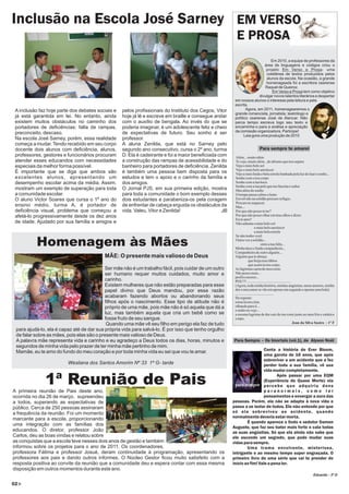 Inclusão na Escola José Sarney EM VERSO
                                                                                                         E PROSA
                                                                                                                              Em 2010, a equipe de professores da
                                                                                                                          área de linguagens e códigos criou o
                                                                                                                           projeto Em Verso e Prosa- uma
                                                                                                                           coletânea de textos produzidos pelos
                                                                                                                           alunos da escola. Na ocasião, a grande
                                                                                                                           homenageada foi a escritora cearense
                                                                                                                          Raquel de Queiroz.
                                                                                                                              Em Verso e Prosa tem como objetivo
                                                                                                                       divulgar novos talentos literários e despertar
                                                                                                        em nossos alunos o interesse pela leitura e pela
                                                                                                        escrita.
 A inclusão faz hoje parte dos debates sociais e   pelos profissionais do Instituto dos Cegos, Vitor           Agora, em 2011, homenagearemos o
                                                                                                        grande romancista, jornalista, teatrólogo e
 já está garantida em lei. No entanto, ainda       hoje já lê e escreve em braille e consegue andar     político cearense José de Alencar. Não
 existem muitos obstáculos no caminho dos          com o auxílio de bengala. Ao invés do que se         perca tempo escreva logo seu texto e
 portadores de deficiências: falta de rampas,      poderia imaginar, é um adolescente feliz e cheio     encaminhe-o para a análise e apreciação
 preconceito, descaso.                             de expectativas de futuro. Seu sonho é ser           da comissão organizadora. Participe!
                                                                                                              Leia gora uma produção de 2010
 Na escola José Sarney, porém, essa realidade      professor.
 começa a mudar. Tendo recebido em seu corpo       A aluna Zenilda, que está no Sarney pelo
 docente dois alunos com deficiência, alunos,      segundo ano consecutivo, cursa o 2º ano, turma                           Para sempre te amarei
 professores, gestores e funcionários procuram     D. Ela é cadeirante e foi a maior beneficiada com    Além... muito além
 atender esses educandos com necessidades          a construção das rampas de acessibilidade e do       Te vejo, muito além...do abismo que nos separa
 especiais da melhor forma possível.               banheiro para portadores de deficiência. Zenilda     Veja o mais belo sol
                                                                                                        Vejo o mais belo anoitecer
 É importante que se diga que ambos são            é também uma pessoa bem disposta para os             Vejo a mais linda e bela estrela banhada pela luz do luar e sonho...
 excelentes alunos, apresentando um                estudos e tem o apoio e o carinho da família e       Sonho com o teu corpo
 desempenho escolar acima da média. Assim,         dos amigos.                                          Sonho com a tua boca
                                                                                                        Sonho com a tua pele que me fascina e seduz
 mostram um exemplo de superação para toda         O Jornal PJS, em sua primeira edição, mostra         Mas além do sonho
 a comunidade escolar.                             para toda a comunidade o bom exemplo desses          O tempo passa calmo e lento
 O aluno Victor Soares que cursa o 1º ano do       dois estudantes e parabeniza-os pela coragem         Envolvido na solidão procuro refúgio.
                                                                                                        Procuro te esquecer.
 ensino médio, turma A, é portador de              de enfrentar de cabeça erguida os obstáculos da      Mas...
 deficiência visual, problema que começou a        vida. Valeu, Vitor e Zenilda!                  JB    Por que não posso te ter?
 afetá-lo progressivamente desde os dez anos                                                            Por que não posso olhar em teus olhos e dizer:
                                                                                                        Eu te amo?
 de idade. Ajudado por sua família e amigos e                                                           Não adianta o mais belo sol
                                                                                                                            o mais belo anoitecer
                                                                                                                            a mais bela estrela
                                                                                                        Se não tenho você.

           Homenagem às Mães                                                                            Outra vez a solidão...
                                                                                                                                   sinto a tua falta...
                                                                                                        Minha doce e linda companheira...
                                                                                                        Companheira de outro alguém...
                                          MÃE: O presente mais valioso de Deus                          Alguém que te abraça
                                                                                                                      que beija teus lábios
                                                                                                                      que acaricia teu corpo.
                                           Ser mãe não é um trabalho fácil, pois cuidar de um outro     As lágrimas caem do meu rosto
                                           ser humano requer muitos cuidados, muito amor e              Não posso mais...
                                                                                                        prefiro morrer...
                                           carinho.                                                     POU!!! ...............................................
                                           Existem mulheres que não estão preparadas para esse          (Agora, toda minha história, minhas angústias, meus anseios, minha
                                           papel divino que Deus mandou, por essa razão                 dor e meu amor se vão em apenas um segundo e apenas uma bala)
                                                                                                        .........................................
                                           acabaram fazendo abortos ou abandonando seus                 De repente:
                                           filhos após o nascimento. Esse tipo de atitude não é         estou lá em cima
                                           próprio de uma mãe, pois mãe não é só aquela que dá a        olhando para ti...
                                                                                                        e então eu vejo...
                                           luz, mas também aquela que cria um bebê como se              a mesma lagrima de dor cair do teu rosto junto ao meu frio e estático
                                           fosse fruto de seu sangue.                                   corpo.
                                            Quando uma mãe vê seu filho em perigo ela faz de tudo                                                              Jean da Silva Soeiro - 1º F
 para ajudá-lo, ela é capaz até de dar sua própria vida para salvá-lo. É por isso que tenho orgulho
 de falar sobre as mães, pois elas são o presente mais valioso de Deus.
 A palavra mãe representa vida e carinho e eu agradeço a Deus todos os dias, horas, minutos e          Para Sempre – Os Imortais (vol.1), de Alyson Noël
 segundos de minha vida pelo prazer de ter minha mãe pertinho de mim.
 Mamãe, eu te amo do fundo do meu coração e por toda minha vida eu sei que vou te amar.                                 Conta a história de Ever Bloom,
                                                                                                                        uma garota de 16 anos, que após
                                                                                                                        sobreviver a um acidente que a fez
                         Wesliana dos Santos Amorim Nº 33 1º G- tarde                                                   perder toda a sua família, vê sua
                                                                                                                        vida mudar completamente.

               1ª Reunião de Pais                                                                                              Após passar por uma EQM
                                                                                                                        (Experiência de Quase Morte) ela
                                                                                                                        percebe que adquiriu dons
A primeira reunião de Pais deste ano,                                                                                   paranormais, como ler
ocorrida no dia 26 de março, supreendeu                                                                                 pensamentos e enxergar a aura das
a todos, superando as expectativas de                                                                  pessoas. Porém, ela não se adapta à nova vida e
público. Cerca de 250 pessoas assinaram                                                                passa a se isolar de todos. Ela não entende por que
a frequência da reunião. Foi um momento                                                                só ela sobreviveu ao acidente, quando
marcante para a escola, proporcionando                                                                 normalmente deveria estar morta.
                                                                                                               É quando aparece o lindo e sedutor Damen
uma integração com as famílias dos
                                                                                                       Auguste, que faz seu bater mais forte e cala todas
educandos. O diretor, professor João                                                                   as suas angústias. Só que ela ainda não sabe que
Carlos, deu as boas vindas e relatou sobre                                                             ele esconde um segredo, que pode mudar suas
as conquistas que a escola teve nesses dois anos de gestão e também                                    vidas para sempre.
informou sobre os projetos para o ano de 2011. Os coordenadores,                                               Uma trama envolvente, misteriosa,
professora Fátima e professor Josué, deram continuidade à programação, apresentando os                 intrigante e ao mesmo tempo super engraçada. O
professores aos pais e dando outros informes. O Núcleo Gestor ficou muito satisfeito com a             primeiro livro de uma série que vai te prender do
resposta positiva ao convite da reunião que a comunidade deu e espera contar com essa mesma            início ao fim! Vale a pena ler.
disposição em outros momentos durante este ano.
                                                                                                                                                                        Eduardo - 3º D

02
 