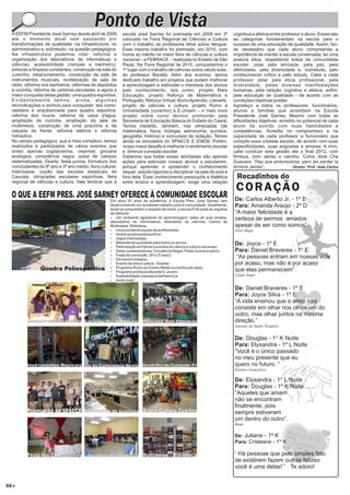 Ponto de Vista
 A EEFM Presidente José Sarney desde abril de 2009        escola José Sarney foi premiada em 2009 em 3º                      cognitiva e afetiva entre professor e aluno. Essas são
 até o momento atual vem passando por                     colocado na Feira Regional de Ciências e Cultura                   as categorias fundamentais na escola para o
 transformações de qualidade: na infraestrutura, no       com o trabalho da professora Aline sobre dengue.                   sucesso de uma educação de qualidade. Assim, faz-
 administrativo e, sobretudo, na questão pedagógica.      Esse mesmo trabalho foi premiado, em 2010, com                     se necessário que cada aluno compreenda a
 Na infraestrutura podemos citar: reforma e               honra ao mérito na maior feira de ciências e cultura               importância de manter a escola conservada, ter uma
 organização dos laboratórios de informáticas e           nacional – a FEBRACE - realizada no Estado de São                  postura ética, respeitando todos da comunidade
 ciências, acessibilidade (rampas e banheiro),            Paulo. Na Feira Regional de 2010, conquistamos o                   escolar, zelar pela amizade, pela paz, pela
 pinturas e limpeza constantes, construção da sala do     1º lugar com o trabalho de ciências sobre célula solar,            afetividade, pela diversidade e, sobretudo, pelo
 cursinho, estacionamento, construção da sala de          do professor Baratta. Além dos eventos, temos                      conhecimento crítico e pelo estudo. Cabe a cada
 instrumentos musicais, revitalização da sala da          dedicado trabalho em projetos que podem melhorar                   professor zelar pela ética profissional, pela
 rádio, reforma nos banheiros, reformas de depósitos      a aprendizagem e estimular o interesse dos alunos                  diversidade, pelas diversas manifestações
 e cozinha, reforma de carteiras escolares, e agora a     pelo conhecimento, tais como: projeto Mais                         humanas, pela relação cognitiva e afetiva, enfim,
 maior conquista desta gestão: uma quadra esportiva.      Educação, projeto Reforço de Matemática e                          pela educação de qualidade - de acordo com as
 Evidentemente temos, ainda, algumas                      Português, Reforço Virtual, Aluno Aprendiz, Literarte,             condições objetivas postas.
 reivindicações e sonhos para conquistar, tais como:      projeto de ciências e cultura, projeto Rumo à                      Agradeço a todos os professores, funcionários,
 vestiário e arquibancada para quadra esportiva,          Universidade (cursinho) e E-Jovem – o mais novo                    alunos e famílias que acreditam na Escola
 reforma dos muros, reforma da caixa d'água,              projeto sobre curso técnico promovido pela                         Presidente José Sarney. Mesmo com todas as
 ampliação da cozinha, ampliação da sala de               Secretaria de Educação Básica do Estado do Ceará.                  dificuldades objetivas, acredito no potencial de cada
 multimeios, construção de uma pracinha e da              Temos insistido, também, nas olimpíadas (de                        aluno de acordo com suas habilidades e
 calçada da frente, reforma elétrica e reforma            matemática, física, biologia, astronomia, química,                 competências. Acredito no compromisso e na
 hidraúlica.                                              geografia, história) e concursos de redação. Temos                 capacidade de cada professor e funcionário que
 No campo pedagógico, que é mais complexo, temos          ainda os simulados do SPAECE E ENEM. Porém.                        compõe essa unidade escolar, de acordo com suas
 realizados e participados de vários eventos que          nosso maior desafio é melhorar o rendimento escolar                especificidades, suas angústias e amores. A mim,
 antes apenas cogitávamos, vejamos: gincana               e diminuir a evasão escolar.                                       cabe conduzir esta gestão até o final 2012, com
 ecológica, consciência negra, aulas de campos            Sabemos que todas essas atividades são apenas                      firmeza, bom senso e carinho. Como dizia Che
 sistematizadas, Zearte, festa junina, formatura dos      ações para estimular nossos alunos a estudarem,                    Guevara: “Hay que endurecerse, pero sin perder la
 concludentes do 9º ano e 3º ano médio, feira cultural,   porque aprender e apreender o conhecimento                         ternura jamás”.                 Diretor: Prof. João Carlos
 interclasse, copão das escolas estaduais de              requer estudo rigoroso e disciplinar na sala de aula e
 Caucaia, olimpíadas escolares esportivas, feira          fora dela, Esse conhecimento pressupõe a dialética                   Recadinhos do
 regional de ciências e cultura. Vale lembrar que a       entre ensino e aprendizagem, exige uma relação
                                                                                                                              CORAÇÃO
     O QUE A EEFM PRES. JOSÉ SARNEY OFERECE À COMUNIDADE ESCOLAR                                                             De: Carlos Alberto Jr. - 1º E
                                                   Em seus 25 anos de existência, a Escola Pres. José Sarney vem
                                                   desenvolvendo um excelente trabalho junto à comunidade. Atualmente,       Para: Amanda Araújo - 2º D
                                                   tendo já conquistado o respeito de todos, a escola PJS pode se orgulhar
                                                   de oferecer:                                                              “A maior felicidade é a
                                                   Ÿ Um ambiente agradável de aprendizagem: salas de aula amplas,
                                                   laboratórios de informatácia, laboratório de ciências, Centro de
                                                                                                                             certeza de sermos amados
                                                   Multimeios, Biblioteca;                                                   apesar de ser como somos”.
                                                   Ÿ Uma excelente equipe de profissionais;                                  Vitor Hugo
                                                   Ÿ Ampla quadra poliesportiva;
                                                   Ÿ Jogos interclasses;
                                                   Ÿ Merenda de qualidade para todos os alunos;                              De: Joyce - 1º E
                                                   Ÿ Participação em feiras e eventos de ciência e cultura nacionais;
                                                   Ÿ Datas comemorativas: Conciência Negra, Festa Junina e outros;           Para: Daniel Braveres - 1° E
                                                   Ÿ Festa de conclusão (9º e 3º anos);
                                                   Ÿ Gincana Ecológica;
                                                                                                                              “As pessoas entram em nossas vida
                                                   Ÿ Evento de arte e cultura - Zeartes                                      por acaso, mas não é por acaso
                Quadra Poliesportiva               Ÿ Programa Rumo ao Ensino Médio (cursinho pré-vest);
                                                   Ÿ Programa profissionalizante E-Jovem;
                                                                                                                             que elas permanecem”.
                                                   Ÿ Acessibilidade (rampas e banheiros) e                                   Lilian Tonet
                                                   Ÿ muito mais!
           FEBRACE - São Paulo
                                                                                                                             De: Daniel Braveres - 1º E
                                                                                                                             Para: Joyce Silva - 1º E
                                                                                                                             “A vida ensinou que o amor não
                                                                                                                             consiste em olhar nos olhos um do
                                                                                                                             outro, mas olhar juntos na mesma
         Premiações em Feiras Nacionais Cursinho Pré-Vestibular       Programa Mais Educação                                 direção.”
                                                                                                                             Antoine de Saint- Exupéry


                                                                                                                             De: Douglas - 1° K Noite
                                                                                                                             Para: Elysandra - 1º L Noite
                                                                                                                             “Você é o único passado
                                                                                                                             no meu presente que eu
         Instrumentos Musicais Dia da Consciência Negra Quadrilha do Cumpade Zé                                              quero no futuro. “
                                                                                                                             Erenice Gonçalves

                                                                                                                             De: Elysandra - 1° L Noite
                                                                                                                             Para: Douglas - 1º K Noite
                                                                                                                             “Aqueles que amam
                                                                                                                             não se encontram
                                                                                                                             finalmente, pois
         Premiação no SPAECE          Laboratório de Ciências         Arte e Cultura Zeartes                                 sempre estiveram
                                                                                                                             um dentro do outro”.
                                                                                                                             Rumi

                                                                                                                             De: Juliane - 1º K
                                                                                                                             Para: Crisleane - 1º K

         Festa dos Concludentes Laboratórios de Informática Multimeios - Biblioteca                                          “ Há pessoas que pelo simples fato
                                                                                                                             de existirem fazem outras felizes:
                                                                                                                             você é uma delas! ” Te adoro!


04
 