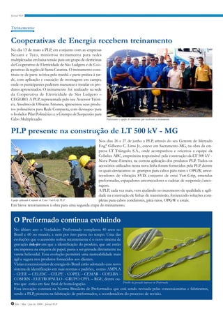 Treinamentos


Cooperativas de Energia recebem treinamento
No dia 13 de maio a PLP, em conjunto com as empresas
Nexans e Tyco, ministrou treinamento para redes
multiplexadas em baixa tensão para um grupo de eletricistas
da Cooperativa de Eletricidade de São Ludgero e de Coo-
perativas da região de Santa Catarina. O treinamento cons-
tituiu-se de parte teórica pela manhã e parte prática à tar-
de, com aplicação e execução de montagens em campo,
onde os participantes puderam manusear e instalar os pro-
dutos apresentados. O treinamento foi realizado na sede
da Cooperativa de Eletricidade de São Ludgero –
CEGERO. A PLP, representada pelo seu Assessor Técni-
co, Anselmo de Oliveira Antunes, apresentou seus produ-
tos poliméricos para Rede Compacta, com destaques para
o Isolador Pilar Polimérico e o Grampo de Suspensão para
Cabo Multiplexado.                                             Palestrantes e equipe de eletricistas que receberam o treinamento.



PLP presente na construção de LT 500 kV - MG
                                                   Nos dias 26 e 27 de junho a PLP, através do seu Gerente de Mercado
                                                   Eng° Gilberto C. Lima Jr., esteve em Sacramento-MG, na obra da em-
                                                   presa LT Triângulo S.A., onde acompanhou e orientou a equipe da
                                                   Cobelux ABC, empreiteira responsável pela construção da LT 500 kV -
                                                   Nova Ponte-Estreito, na correta aplicação dos produtos PLP. Todos os
                                                   acessórios utilizados nessa nova linha foram fornecidos pela PLP, dentre
                                                   os quais destacamos os grampos para cabos pára-raios e OPGW, amor-
                                                   tecedores de vibração SVD, conjunto de estai Vari-Grip, emendas
                                                   preformadas, espaçadores-amortecedores e cadeias de suspensão/anco-
                                                   ragem.
                                                   A PLP, cada vez mais, vem ajudando no incremento de qualidade e agili-
                                                   dade na construção de linhas de transmissão, fornecendo soluções com-
Equipe aplicando Conjunto de Estai Vari-Grip PLP.  pletas para cabos condutores, pára-raios, OPGW e estais.
Em breve retornaremos à obra para uma segunda etapa do treinamento.


 O Preformado continua evoluindo
  No último ano o Verdadeiro Preformado completou 40 anos no
  Brasil e 60 no mundo, e nem por isso parou no tempo. Uma das
  evoluções que o acessório sofreu recentemente é o novo sistema de
  gravação ink-jet em que a identificação do produto, que até então
  era impressa na etiqueta de papel, passa a ser gravada diretamente na
  vareta helicoidal. Essa evolução permitirá uma rastreabilidade mais
  ágil e segura nos produtos fornecidos aos clientes.
  Várias concessionárias de energia do Brasil estão adotando esse novo
  sistema de identificação em suas normas e padrões, como: AMPLA
  - CEEE – CELESC - CELPE - COPEL - CEMAR - COELBA -
  COSERN - ELETROPAULO - GRUPO CPFL – RGE, dentre ou-
                                                                        Detalhe da gravação impressa no Preformado.
  tras que estão em fase final de homologação.
  Essa inovação constará na Norma Brasileira de Preformados que está sendo revisada pelas concessionárias e fabricantes,
  sendo a PLP, pioneira na fabricação de preformados, a coordenadora do processo de revisão.

4 Abr / Mai / Jun de 2008 - Jornal PLP
 