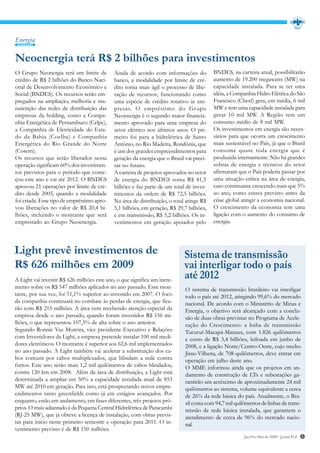 Energia


Neoenergia terá R$ 2 bilhões para investimentos
O Grupo Neonergia terá um limite de         Ainda de acordo com informações do           BNDES, na carteira atual, possibilitarão
crédito de R$ 2 bilhões do Banco Naci-      banco, a modalidade por limite de cré-       aumento de 19.200 megawatts (MW) na
onal de Desenvolvimento Econômico e         dito torna mais ágil o processo de libe-     capacidade instalada. Para se ter uma
Social (BNDES). Os recursos serão em-       ração de recursos, funcionando como          idéia, a Companhia Hidro Elétrica do São
pregados na ampliação, melhoria e ma-       uma espécie de crédito rotativo às em-       Francisco (Chesf) gera, em média, 6 mil
nutenção das redes de distribuição das      presas. O empréstimo do Grupo                MW e tem uma capacidade instalada para
empresas da holding, como a Compa-          Neoenergia é o segundo maior financia-       gerar 10 mil MW. A Região tem um
nhia Energética de Pernambuco (Celpe),      mento aprovado para uma empresa do           consumo médio de 8 mil MW.
a Companhia de Eletricidade do Esta-        setor elétrico nos últimos anos. O pri-      Os investimentos em energia são neces-
do da Bahia (Coelba) e Companhia            meiro foi para a hidrelétrica de Santo       sários para que ocorra um crescimento
Energética do Rio Grande do Norte           Antônio, no Rio Madeira, Rondônia, que       mais sustentável no País, já que o Brasil
(Cosern).                                   é um dos grandes empreendimentos para        consome quase toda energia que é
Os recursos que serão liberados nessa       geração da energia que o Brasil vai preci-   produzida internamente. Não há grandes
operação significam 60% dos investimen-     sar no futuro.                               sobras de energia e técnicos do setor
tos previstos para o período que come-      A carteira de projetos aprovados no setor    afirmaram que o País poderia passar por
çou este ano e vai até 2012. O BNDES        de energia do BNDES soma R$ 41,5             uma situação crítica na área de energia,
aprovou 21 operações por limite de cré-     bilhões e faz parte de um total de inves-    caso continuasse crescendo mais que 5%
dito desde 2005, quando a modalidade        timentos da ordem de R$ 72,5 bilhões.        ao ano, como estava previsto antes da
foi criada. Esse tipo de empréstimo apro-   Na área de distribuição, o total atinge R$   crise global atingir a economia nacional.
vou liberações no valor de R$ 20,4 bi-      5,1 bilhões, em geração, R$ 29,7 bilhões,    O crescimento da economia tem uma
lhões, incluindo o montante que será        e em transmissão, R$ 5,2 bilhões. Os in-     ligação com o aumento do consumo de
emprestado ao Grupo Neoenergia.             vestimentos em geração apoiados pelo         energia.




Light prevê investimentos de                                                Sistema de transmissão
R$ 626 milhões em 2009                                                      vai interligar todo o país
A Light vai investir R$ 626 milhões este ano, o que significa um incre-
                                                                            até 2012
mento sobre os R$ 547 milhões aplicados no ano passado. Esse mon-           O sistema de transmissão brasileiro vai interligar
tante, por sua vez, foi 51,1% superior ao investido em 2007. O foco         todo o país até 2012, atingindo 99,6% do mercado
da companhia continuará no combate às perdas de energia, que fica-          nacional. De acordo com o Ministério de Minas e
rão com R$ 215 milhões. A área vem recebendo atenção especial da            Energia, o objetivo será alcançado com a conclu-
empresa desde o ano passado, quando foram investidos R$ 156 mi-             são de duas obras previstas no Programa de Acele-
lhões, o que representou 107,5% de alta sobre o ano anterior.               ração do Crescimento: a linha de transmissão
Segundo Ronnie Vaz Moreira, vice presidente Executivo e Relações            Tucuruí-Macapá-Manaus, com 1.826 quilômetros
com Investidores da Light, a empresa pretende instalar 100 mil medi-        e custo de R$ 3,4 bilhões, leiloada em junho de
dores eletrônicos. O montante é superior aos 62,6 mil implementados         2008, e a ligação Norte/Centro-Oeste, cujo trecho
no ano passado. A Light também vai acelerar a substituição dos ca-          Jirau-Vilhena, de 708 quilômetros, deve entrar em
bos comuns por cabos multiplexados, que blindam a rede contra               operação em julho deste ano.
furtos. Este ano serão mais 1,2 mil quilômetros de cabos blindados,         O MME informou ainda que os projetos em an-
contra 120 km em 2008. Além da área de distribuição, a Light está           damento de construção de LTs e subestações ga-
determinada a ampliar em 50% a capacidade instalada atual de 853            rantirão um acréscimo de aproximadamente 24 mil
MW até 2010 em geração. Para isso, está prospectando novos empre-           quilômetros ao sistema, volume equivalente a cerca
endimentos tanto greenfields como já em estágios avançados. Por             de 26% da rede básica do país. Atualmente, o Bra-
enquanto, estão em andamento, em fases diferentes, três projetos pró-       sil conta com 94,7 mil quilômetros de linhas de trans-
prios. O mais adiantado é da Pequena Central Hidrelétrica de Paracambi      missão de rede básica instalada, que garantem o
(RJ-25 MW), que já obteve a licença de instalação, com obras previs-        atendimento de cerca de 96% do mercado nacio-
tas para início neste primeiro semestre e operação para 2011. O in-         nal.
vestimento previsto é de R$ 150 milhões.
                                                                                                       Jan/Fev/Mar de 2009 - Jornal PLP   5
 