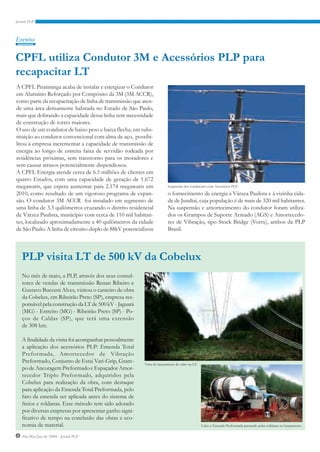 Eventos


CPFL utiliza Condutor 3M e Acessórios PLP para
recapacitar LT
A CPFL Piratininga acaba de instalar e energizar o Condutor
em Alumínio Reforçado por Compósito da 3M (3M ACCR),
como parte da recapacitação de linha de transmissão que aten-
de uma área densamente habitada no Estado de São Paulo,
mais que dobrando a capacidade dessa linha sem necessidade
de construção de torres maiores.
O uso de um condutor de baixo peso e baixa flecha, em subs-
tituição ao condutor convencional com alma de aço, possibi-
litou à empresa incrementar a capacidade de transmissão de
energia ao longo de estreita faixa de servidão rodeada por
residências próximas, sem transtorno para os moradores e
sem causar atrasos potencialmente dispendiosos.
A CPFL Energia atende cerca de 6.5 milhões de clientes em
quatro Estados, com uma capacidade de geração de 1.672
megawatts, que espera aumentar para 2.174 megawatts em                 Suspensão dos condutores com Acessórios PLP.

2010, como resultado de um vigoroso programa de expan-                 o fornecimento de energia a Várzea Paulista e à vizinha cida-
são. O condutor 3M ACCR foi instalado em segmento de                   de de Jundiaí, cuja população é de mais de 320 mil habitantes.
uma linha de 3.3 quilômetros cruzando o distrito residencial           Na suspensão e amortecimento do condutor foram utiliza-
de Várzea Paulista, município com cerca de 110 mil habitan-            dos os Grampos de Suporte Armado (AGS) e Amortecedo-
tes, localizado aproximadamente a 40 quilômetros da cidade             res de Vibração, tipo Stock Bridge (Vortx), ambos da PLP
de São Paulo. A linha de circuito-duplo de 88kV potencializou          Brasil.



  PLP visita LT de 500 kV da Cobelux
  No mês de maio, a PLP, através dos seus consul-
  tores de vendas de transmissão Renan Ribeiro e
  Gustavo Bucceni Alves, visitou o canteiro de obra
  da Cobelux, em Ribeirão Preto (SP), empresa res-
  ponsável pela construção da LT de 500 kV - Jaguará
  (MG) - Estreito (MG) - Ribeirão Preto (SP) - Po-
  ços de Caldas (SP), que terá uma extensão
  de 308 km.

  A finalidade da visita foi acompanhar pessoalmente
  a aplicação dos acessórios PLP: Emenda Total
  Preformada, Amortecedor de Vibração
  Preformado, Conjunto de Estai Vari-Grip, Gram-         Vista do lançamento do cabo na LT.
  po de Ancoragem Preformado e Espaçador Amor-
  tecedor Triplo Preformado, adquiridos pela
  Cobelux para realização da obra, com destaque
  para aplicação da Emenda Total Preformada, pelo
  fato da emenda ser aplicada antes do sistema de
  freios e roldanas. Esse método tem sido adotado
  por diversas empresas por apresentar ganho signi-
  ficativo de tempo na conclusão das obras e eco-
  nomia de material.                                                                          Cabo e Emenda Preformada passando pelas roldanas no lançamento.

4 Abr/Mai/Jun de 2009 - Jornal PLP
 