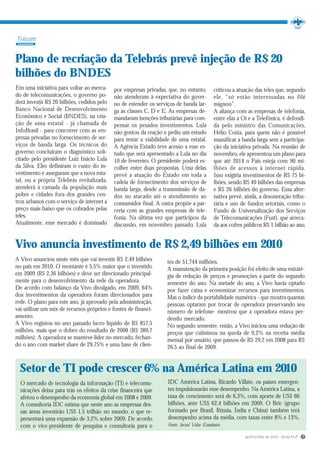 Telecom


Plano de recriação da Telebrás prevê injeção de R$ 20
bilhões do BNDES
Em uma iniciativa para voltar ao merca-     por empresas privadas, que, no entanto,         criticou a atuação das teles que, segundo
do de telecomunicações, o governo po-       não atenderam à expectativa do gover-           ele, “só estão interessadas no filé
derá investir R$ 20 bilhões, cedidos pelo   no de estender os serviços de banda lar-        mignon”.
Banco Nacional de Desenvolvimento           ga às classes C, D e E. As empresas de-         A aliança com as empresas de telefonia,
Econômico e Social (BNDES), na cria-        mandaram isenções tributárias para com-         entre elas a Oi e a Telefônica, é defendi-
ção de uma estatal - já chamada de          pensar os pesados investimentos. Lula           da pelo ministro das Comunicações,
InfoBrasil - para concorrer com as em-      não gostou da reação e pediu um estudo          Hélio Costa, para quem não é possível
presas privadas no fornecimento de ser-     para testar a viabilidade de uma estatal.       massificar a banda larga sem a participa-
viços de banda larga. Os técnicos do        A Agência Estado teve acesso a esse es-         ção da iniciativa privada. Na reunião de
governo concluíram o diagnóstico soli-      tudo que será apresentado a Lula no dia         novembro, ele apresentou um plano para
citado pelo presidente Luiz Inácio Lula     10 de fevereiro. O presidente poderá es-        que até 2014 o País esteja com 90 mi-
da Silva. Eles definiram o custo do in-     colher entre duas propostas. Uma delas          lhões de acessos à internet rápida.
vestimento e asseguram que a nova esta-     prevê a atuação do Estado em toda a             Isso exigiria investimentos de R$ 75 bi-
tal, ou a própria Telebrás revitalizada,    cadeia de fornecimento dos serviços de          lhões, sendo R$ 49 bilhões das empresas
atenderá à camada da população mais         banda larga, desde a transmissão de da-         e R$ 26 bilhões do governo. Essa alter-
pobre e cidades fora dos grandes cen-       dos no atacado até o atendimento ao             nativa prevê, ainda, a desoneração tribu-
tros urbanos com o serviço de internet a    consumidor final. A outra propõe a par-         tária e uso de fundos setoriais, como o
preço mais baixo que os cobrados pelas      ceria com as grandes empresas de tele-          Fundo de Universalização dos Serviços
teles.                                      fonia. Na última vez que participou da          de Telecomunicações (Fust), que arreca-
Atualmente, esse mercado é dominado         discussão, em novembro passado, Lula            da aos cofres públicos R$ 1 bilhão ao ano.


Vivo anuncia investimento de R$ 2,49 bilhões em 2010
A Vivo anunciou neste mês que vai investir R$ 2,49 bilhões         tes de 51,744 milhões.
no país em 2010. O montante é 5,5% maior que o investido           A manutenção da primeira posição foi efeito de uma estraté-
em 2009 (R$ 2,36 bilhões) e deve ser direcionado principal-        gia de redução de preços e promoções a partir do segundo
mente para o desenvolvimento da rede da operadora.                 semestre do ano. Na metade do ano, a Vivo havia optado
De acordo com balanço da Vivo divulgado, em 2009, 64%              por fazer caixa e economizar recursos para investimentos.
dos investimentos da operadora foram direcionados para             Mas o índice da portabilidade numérica - que mostra quantas
rede. O plano para este ano, já aprovado pela administração,       pessoas optaram por trocar de operadora preservando seu
vai utilizar um mix de recursos próprios e fontes de financi-      número de telefone- mostrou que a operadora estava per-
amento.                                                            dendo mercado.
A Vivo registou no ano passado lucro líquido de R$ 857,5           No segundo semestre, então, a Vivo iniciou uma redução de
milhões, mais que o dobro do resultado de 2008 (R$ 389,7           preços que culminou na queda de 9,2% na receita média
milhões). A operadora se manteve líder no mercado, fechan-         mensal por usuário, que passou de R$ 29,2 em 2008 para R$
do o ano com market share de 29,75% e uma base de clien-           26,5 ao final de 2009.


  Setor de TI pode crescer 6% na América Latina em 2010
  O mercado de tecnologia da informação (TI) e telecomu-           IDC América Latina, Ricardo Villate, os países emergen-
  nicações deixa para trás os efeitos da crise financeira que      tes impulsionarão esse desempenho. Na América Latina, a
  afetou o desempenho da economia global em 2008 e 2009.           taxa de crescimento será de 6,3%, com aporte de US$ 66
  A consultoria IDC estima que neste ano as empresas des-          bilhões, ante US$ 62,4 bilhões em 2009. O Bric (grupo
  sas áreas investirão US$ 1,5 trilhão no mundo, o que re-         formado por Brasil, Rússia, Índia e China) também terá
  presentará uma expansão de 3,2% sobre 2009. De acordo            desempenho acima da média, com taxas entre 8% e 13%.
  com o vice-presidente de pesquisa e consultoria para o           Fonte: Jornal Valor Econômico

                                                                                                          Jan/Fev/Mar de 2010 - Jornal PLP   7
 