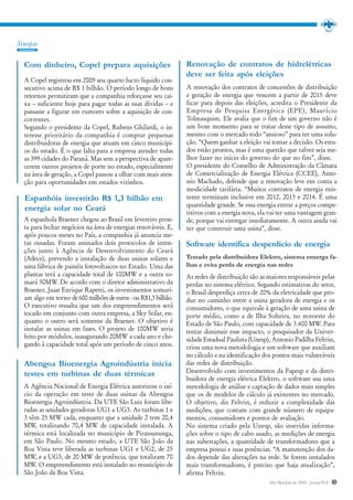 Sinopse

  Com dinheiro, Copel prepara aquisições                        Renovação de contratos de hidrelétricas
                                                                deve ser feita após eleições
  A Copel registrou em 2009 seu quarto lucro líquido con-
  secutivo acima de R$ 1 bilhão. O período longo de bons        A renovação dos contratos de concessões de distribuição
  retornos permitiram que a companhia reforçasse seu cai-       e geração de energia que vencem a partir de 2015 deve
  xa – suficiente hoje para pagar todas as suas dívidas – e     ficar para depois das eleições, acredita o Presidente da
  passasse a figurar em rumores sobre a aquisição de con-       Empresa de Pesquisa Energética (EPE), Maurício
  correntes.                                                    Tolmasquim. Ele avalia que o fim de um governo não é
  Segundo o presidente da Copel, Rubens Ghilardi, o in-         um bom momento para se tratar desse tipo de assunto,
  teresse prioritário da companhia é comprar pequenas           mesmo com o mercado todo “ansioso” para ter uma solu-
  distribuidoras de energia que atuam em cinco municípi-        ção. “Quem ganhar a eleição vai tomar a decisão. Os estu-
  os do estado. É o que falta para a empresa atender todas      dos estão prontos, mas é uma questão que talvez seja me-
  as 399 cidades do Paraná. Mas sem a perspectiva de apare-     lhor fazer no início do governo do que no fim”, disse.
  cerem outros projetos de porte no estado, especialmente       O presidente do Conselho de Administração da Câmara
  na área de geração, a Copel passou a olhar com mais aten-     de Comercialização de Energia Elétrica (CCEE), Anto-
  ção para oportunidades em estados vizinhos.                   nio Machado, defende que a renovação leve em conta a
                                                                modicidade tarifária. “Muitos contratos de energia exis-
  Espanhóis investirão R$ 1,3 bilhão em                         tente terminam inclusive em 2012, 2013 e 2014. É uma
                                                                quantidade grande. Se essa energia entrar a preços compe-
  energia solar no Ceará                                        titivos com a energia nova, ela vai ter uma vantagem gran-
  A espanhola Braener chegou ao Brasil em fevereiro pron-       de, porque vai entregar imediatamente. A outra ainda vai
  ta para fechar negócios na área de energias renováveis. E,    ter que construir uma usina”, disse.
  após poucos meses no País, a companhia já anuncia me-
  tas ousadas. Foram assinados dois protocolos de inten-        Software identifica desperdício de energia
  ções junto à Agência de Desenvolvimento do Ceará
  (Adece), prevendo a instalação de duas usinas solares e       Testado pela distribuidora Elektro, sistema enxerga fa-
  uma fábrica de painéis fotovoltaicos no Estado. Uma das       lhas e evita perda de energia nas redes
  plantas terá a capacidade total de 100MW e a outra so-        As redes de distribuição são as maiores responsáveis pelas
  mará 50MW. De acordo com o diretor administrativo da          perdas no sistema elétrico. Segundo estimativas do setor,
  Braener, Juan Enrique Rapetti, os investimentos somari-       o Brasil desperdiça cerca de 20% da eletricidade que pro-
  am algo em torno de 600 milhões de euros - ou R$1,3 bilhão.   duz no caminho entre a usina geradora de energia e os
  O executivo ressalta que um dos empreendimentos será          consumidores, o que equivale à geração de uma usina de
  tocado em conjunto com outra empresa, a Sky Solar, en-        porte médio, como a de Ilha Solteira, no noroeste do
  quanto o outro será somente da Braener. O objetivo é          Estado de São Paulo, com capacidade de 3.400 MW. Para
  instalar as usinas em fases. O projeto de 100MW seria         tentar diminuir esse impacto, o pesquisador da Univer-
  feito por módulos, inaugurando 20MW a cada ano e che-         sidade Estadual Paulista (Unesp), Antonio Padilha Feltrin,
  gando à capacidade total após um período de cinco anos.       criou uma nova metodologia e um software que auxiliam
                                                                no cálculo e na identificação dos pontos mais vulneráveis
  Abengoa Bioenergia Agroindústria inicia                       das redes de distribuição.
  testes em turbinas de duas térmicas                           Desenvolvido com investimentos da Fapesp e da distri-
                                                                buidora de energia elétrica Elektro, o software usa uma
  A Agência Nacional de Energia Elétrica autorizou o iní-       metodologia de análise e captação de dados mais simples
  cio da operação em teste de duas usinas da Abengoa            que os de modelos de cálculo já existentes no mercado.
  Bioenergia Agroindústria. Da UTE São Luiz foram libe-         O objetivo, diz Feltrin, é reduzir a complexidade das
  radas as unidades geradoras UG1 a UG3. As turbinas 1 e        medições, que contam com grande número de equipa-
  3 têm 25 MW cada, enquanto que a unidade 2 tem 20,4           mentos, consumidores e pontos de avaliação.
  MW, totalizando 70,4 MW de capacidade instalada. A            No sistema criado pela Unesp, são inseridas informa-
  térmica está localizada no município de Pirassununga,         ções sobre o tipo de cabo usado, as medições de energia
  em São Paulo. No mesmo estado, a UTE São João da              nas subestações, a quantidade de transformadores que a
  Boa Vista teve liberada as turbinas UG1 e UG2, de 25          empresa possui e suas potências. “A manutenção dos da-
  MW, e a UG3, de 20 MW de potência, que totalizam 70           dos depende das alterações na rede. Se forem instalados
  MW. O empreendimento está instalado no município de           mais transformadores, é preciso que haja atualização”,
  São João da Boa Vista.                                        afirma Feltrin.
                                                                                                Abr/Mai/Jun de 2010 - Jornal PLP   3
 