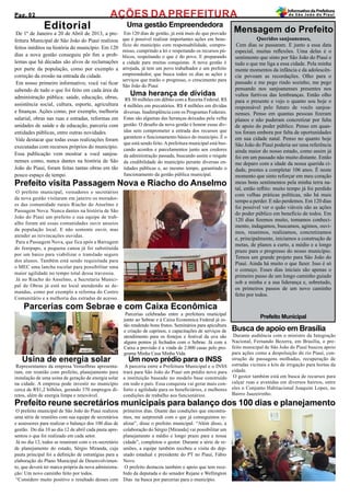 Editorial
De 1º de Janeiro a 20 de Abril de 2013, a pre-
feitura Municipal de São João do Piauí realizou
feitos inéditos na história do município. Em 120
dias a nova gestão conseguiu pôr fim a prob-
lemas que há décadas são alvos de reclamações
por parte da população, como por exemplo a
correção da erosão na entrada da cidade.
Em nosso primeiro informativo, você vai ficar
sabendo de tudo o que foi feito em cada área da
administração pública: saúde, educação, obras,
assistência social, cultura, esporte, agricultura
e finanças. Ações como, por exemplo, melhoria
salarial, obras nas ruas e estradas, reformas em
unidades de saúde e de educação, parceria com
entidades públicas, entre outras novidades.
Vale destacar que todas essas realizações foram
executadas com recursos próprios do município.
Essa publicação vem mostrar a você sanjoa-
nenses como, nunca dantes na história de São
João do Piauí, foram feitas tantas obras em tão
pouco espaço de tempo.
Mensagem do Prefeito
Queridos sanjoanenses,
Cem dias se passaram. E junto a essa data
especial, muitas reflexões. Uma delas é o
sentimento que sinto por São João do Piauí e
tudo o que me liga a essa cidade. Pela minha
mente momentos da infância e da adolescên-
cia povoam as recordações. Olho para o
passado e me pego rindo sozinho, me pego
pensando nos sanjoanenses presentes nos
vultos furtivos das lembranças. Então olho
para o presente e vejo o quanto sou hoje o
responsável pelo futuro de vocês sanjoa-
nenses. Penso em quantas pessoas fizeram
planos e não puderam concretizar por falta
de apoio do poder público. Penso em quan-
tos foram embora por falta de oportunidades
em sua cidade natal. Penso no quanto hoje
São João do Piauí poderia ser uma referência
ainda maior do nosso estado, como assim já
foi em um passado não muito distante. Então
me deparo com a idade da nossa querida ci-
dade, prestes a completar 106 anos. É neste
momento que sinto reforçar em meu coração
meus bons sentimentos pela minha terra na-
tal, então reflito: muito tempo já foi perdido
com velhas práticas políticas, não há mais
tempo a perder. E não perdemos. Em 120 dias
foi possível ver o quão viáveis são as ações
do poder público em benefício de todos. Em
120 dias fizemos muito, tomamos conheci-
mento, indagamos, buscamos, agimos, ouvi-
mos, reunimos, realizamos, concretizamos
e, principalmente, iniciamos a construção de
metas, de planos a curto, a médio e a longo
prazo para o progresso do nosso município.
Temos um grande projeto para São João do
Piauí. Ainda há muito o que fazer. Isso é só
o começo. Esses dias iniciais são apenas o
primeiro passo de um longo caminho guiado
sob a minha e a sua liderança e, sobretudo,
os primeiros passos de um novo caminho
feito por todos.
Uma gestão Empreendedora
AÇÕES DA PREFEITURA
Prefeito visita Passagem Nova e Riacho do Anselmo
Uma herança de dívidas
Usina de energia solar Um novo prédio para o INSS
Parcerias com Sebrae e com Caixa Econômica
Prefeito reune secretários municipais para balanço dos 100 dias e planejamento
Prefeito Municipal
Em 120 dias de gestão, já está mais do que provado
que é possível realizar importantes ações em bene-
fício do município com responsabilidade, compro-
misso, cumprindo a lei e respeitando os recursos pú-
blicos, respeitando o que é do povo. E preparando
a cidade para muitas conquistas. A nova gestão é
arrojada, já tem um povo trabalhador e um prefeito
empreendedor, que busca todos os dias as ações e
serviços que trarão o progresso, o crescimento para
São João do Piauí
R$ 30 milhões em débito com a Receita Federal. R$
4 milhões em precatórios. R$ 4 milhões em dívidas
diversas. Inadimplência com os Programas Federais.
Estas são algumas das heranças deixadas pela velha
gestão. O desafio da nova gestão é honrar essas dív-
idas sem comprometer a entrada dos recursos que
garantem o funcionamento básico do município. É o
que está sendo feito.Aprefeitura municipal está bus-
cando acordos e parcelamentos junto aos credores
da administração passada, buscando assim o resgate
da credibilidade do município perante diversas en-
tidades públicas e, ao mesmo tempo, garantindo o
funcionamento da gestão pública municipal.
O prefeito municipal, vereadores e secretários
da nova gestão visitaram em janeiro os morador-
es das comunidade rurais Riacho do Anselmo e
Passagem Nova. Nunca dantes na história de São
João do Piauí um prefeito e sua equipe de trab-
alho foram até essas comunidades ouvir anseios
da população local. E não somente ouvir, mas
atender as reivincações ouvidas.
Para a Passagem Nova, que fica após a Barragem
do Jenipapo, a pequena canoa já foi substituída
por um barco para viabilizar o translado seguro
dos alunos. Também está sendo requisitada para
o MEC uma lancha escolar para possibilitar uma
maior agilidade no tempo total dessa travessia.
Já no Riacho do Anselmo, a Secretaria Munici-
pal de Obras já está no local atendendo as de-
mandas, como por exemplo a reforma do Centro
Comunitário e a melhoria das estradas de acesso.
Busca de apoio em Brasília
Representantes da empresa Vensolbras apresenta-
ram, em reunião com prefeito, planejamento para
instalação de uma usina de geração de energia solar
na cidade. A empresa pode investir no município
cerca de R$1,2 bilhões, gerando 370 empregos di-
retos, além de energia limpa e renovável.
Parcerias celebradas entre a prefeitura municipal
junto ao Sebrae e à Caixa Economica Federal já es-
tão rendendo bons frutos. Seminários para apicultura
e criação de caprinos, e capacitações de serviços de
atendimento para os festejos e festival da uva são
alguns pontos já fechados com o Sebrae. Já com a
Caixa a previsão é a vinda de 2.000 casas pelo pro-
grama Minha Casa Minha Vida.
A parceria entre a Prefeitura Municipal e o INSS
trará para São João do Piauí um prédio novo para
a instituição baseado no modelo base construído
em todo o país. Essa conquista vai gerar mais con-
forto e agilidade para os beneficiários, e melhores
condições de trabalho aos funcionários.
Durante audiência com o ministro da Integração
Nacional, Fernando Bezerra, em Brasília, o pre-
feito municipal de São João do Piauí buscou apoio
para ações como a despoluição do rio Piauí, con-
strução de passagens molhadas, recuperação de
estradas vicinais e kits de irrigação para hortas da
cidade.
O gestor também está em busca de recursos para
calçar ruas e avenidas em diversos bairros, entre
eles o Conjunto Habitacional Joaquim Lopes, no
Bairro Juazeirinho.
O prefeito municipal de São João do Piauí realizou
uma série de reuniões com sua equipe de secretários
e assessores para realizar o balanço dos 100 dias de
gestão. Do dia 10 ao dia 12 de abril cada pasta apre-
sentou o que foi realizado em cada setor.
Já no dia 13, todos se reuniram com o ex-secretário
de planejamento do estado, Sérgio Miranda, cuja
pauta principal foi a definição de estratégias para a
elaboração do Plano Municipal de Desenvolvimen-
to, que deverá ter marca própria da nova administra-
ção: Um novo caminho feito por todos.
“Considero muito positivo o resultado desses cem
primeiros dias. Diante das condições que encontra-
mos, me surpreendi com o que já conseguimos re-
alizar”, disse o prefeito municipal. “Além disso, a
colaboração do Sérgio [Miranda] vai possibilitar um
planejamento a médio e longo prazo para a nossa
cidade”, completou o gestor. Durante a série de re-
uniões, a equipe também recebeu a visita do dep-
utado estadual e presidente do PT no Piauí, Fábio
Novo.
O prefeito destacou também o apoio que tem rece-
bido da deputada e do senador Rejane e Wellington
Dias na busca por parcerias para o município.
Pag. 02
InformativodaPrefeitura
de São João do Piauí
 