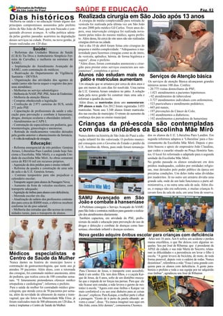 Melhoria na saúde e na educação foram alguns dos
principais compromissos assumidos pelo prefeito
eleito de São João do Piauí, que tem buscado e con-
quistado diversos avanços. A velha politica adota-
da pelas gestões passadas acarretou na degradação
desses serviços na cidade. Porém, na nova gestão, já
foram realizadas em 120 dias:
Dias históricos
Serviços de Atenção básica
Realizada cirurgia em São João após 13 anos
Os serviços de atenção Básica alcançaram grandes
números nestes 100 dias. Confira:
- 20.775 visitas domiciliares do PSF;
- 1.021 atendimentos a pacientes hipertensos.
- 02 atendimentos de tuberculose
- 3.727 atendimentos individuais com enfermeiros;
- 523 puericultura e atendimento pediátrico;
- 445 pré-natais;
- 197 prevenções do Câncer de Colo;
- 192 atendimentos a diabeticos;
- 192 atendimentos a portadores de hanseníase
A cirurgia de média complexidade para retirada de
vesícula foi realizada pela última vez em São João
no ano 2000 pelo médico Gil Carlos. Treze anos de-
pois, essa intervenção cirúrgica foi realizada nova-
mente pelas mãos do mesmo médico, agora prefei-
to. Além dessa, há cerca de oito anos não são realizadas
cirurgias eletivas na cidade.
Até o dia 10 de abril foram feitas oito cirurgias de
pequena e média complexidade. “Adequamos a ma-
ternidade para fazermos cirurgias como as de útero,
de vesícula, apêndice, hérnia, de forma higiênica e
segura”, disse o prefeito.
“Além disso, foram contratados anestesista e cirur-
gião para prestar estes serviços essenciais aos san-
joanenses”, completou o gestor.
Médicos especialistas e
Centro de Saúde da Mulher
Nunca dantes na história do município houve a
contratação de gastroenterologista, que neste ano já
atendeu 39 pacientes. Além disso, com a retomada
das cirurgias, foi contratado médico anestesista, além
do pediatra, que realiza cerca de 100 consultas sema-
nais. “E futuramente pretendemos oferecer médico
ortopedista e cardiologista”, informou o prefeito.
Para a saúde da mulher foi contradado médico gine-
cologista, que atende cerca de 50 pacientes por sema-
na, além da novidade de ultrassom da mama e trans-
vaginal, que são feitos na Maternidade Mãe Elisa. já
foram realizados mais de 300 ultrassons em 120 dias.A
meta é implantar o Centro de Saúde da Mulher.
SAMU Avançado em São
João e combate à hanseníase
A Prefeitura conseguiu o Serviço Avançado do SAMU
paraSãoJoãoecontratoumédicosparagarantirarealiza-
ção dos atendimentos diariamente.
Também capacitou, em atividade do PSE, profis-
sionais da saúde e educação para prevenção do uso de
drogas e detecção e combate de doenças como han-
seníase, obesidade infantil e doenças oculares.
- Reformas das Unidades Básicas de Saúde
(U.B.S) Tia Diva e Ambulatório Simplício Fer-
reira de Carvalho; e melhoria na estrutura do
SAMU;
- Implantação do Atendimento Avançado do
SAMU, com contratação de médicos;
- Reativação do Departamento de Vigilância
Sanitária – DEVISA
- Organização das atividades dos agentes de
saúde (antes não havia sequer o registro das pes-
soas atendidas);
- Melhorias no serviço odontológico
- Melhoria do NASF, PSF, PSE, Setor de Endemias;
- Melhoria da atenção Básica
- Compras obedecendo a legislação
- Confecção de 2.971 carteiras do SUS, sendo
271 pelo PSE
- Capacitação de profissionais da saúde e edu-
cação para prevenção e combate à hanseníase,
drogas, doenças oculares e obesidades infantil;
- Atendimentos no CAPS I.
- Contratação de especialistas em pediatria, gas-
troenterologia, ginecologia e anestesisa;
- Retirada de medicamentos vencidos deixados
pela gestão anterior e abastecimento da farmácia.
-Avoltadarealizaçãodecirurgias.
Saúde:
Educação:
- Reforma emergencial de três prédios: Genésia
Arraes, Liberalina Paes Landim (onde hoje fun-
ciona a Escolinha. Mãe Mirô), e a segunda Uni-
dade da escolinha Mãe Mirô. As obras somaram
cerca de R$110 mil em recursos próprios.
-Aquisição de dois prédios para o ensino infantil
- Reforma da quadra e construção de uma sala
de aula e da U.E. Genésia Arraes;
- Contrato temporário para não prejudicar o
calendário escolar;
-TransporteseguroparaalunosdaPassagemNova;
- Aumento da frota de veículos escolares, com
transporte adequado;
-Aquisição deônibusparaalunoscomdeficiência;
- Merenda escolar em dia;
- Atualização do salário dos professores contrata-
dos para cerca de R$800 reais, e efetivos recebem
conforme lei do piso salarial;
- Melhoria das estradas que dão acesso às comu-
nidades rurais, para o transporte de alunos.
Nunca dantes na história de São João do Piauí a edu-
cação infantil foi tão valorizada. O prefeito munici-
pal conseguiu com o Governo do Estado o prédio da
U.E. Areolino de Abreu, para onde foram remaneja-
Crianças da pré-escola são contempladas
com duas unidades da Escolinha Mãe Mirô
Para Cleonice de Jesus, o transporte com acessibili-
dade é um sonho. Ela tem dois filhos, e o caçula Kai-
que de Jesus, de 6 anos, sofre de um distúrbio muscu-
lar que o impede de ter forças nas pernas. Para que ele
não ficasse sem estudar, a mãe levava o garoto de mo-
totáxi à escola. “Agora com esse ônibus o Kaique vai
mais confortável e eu uso esse dinheiro para as coisas
da casa”, explicou. Para Kaique, a melhor parte é olhar
a paisagem. “Gosto de ir perto da janela olhando ar-
vores e casas”, disse. “Eu nunca imaginei isso aqui em
São João, estou feliz demais”, comemorou Cleonice.
dos os alunos da U.E. Liberalina Paes Landim. Em
seguida reformou adaptou a ‘Liberalina’ para o fun-
cionamento da Escolinha Mãe Mirô. Depois o pre-
feito buscou o apoio do empresário João Claudino,
que cedeu o casarão situado na Praça Honório San-
tos. O local foi reformado e adaptado para a segunda
unidade da Escolinha Mãe Mirô.
Na gestão passada os alunos estudavam em dois
prédios inadequados, cedidos por entidades religio-
sas, mas deixados pelo poder público da época em
precárias condições. Um deles tinha salas divididas
por madeirites. Já no outro um armário dividia uma
grande sala, onde de um lado funcionava a parte ad-
ministrativa, e na outra uma sala de aula. Além dis-
so, o espaço não era suficiente, e muitas crianças fi-
cavam fora da sala de aula, em uma lista de reserva.
Arles tem 16 anos. Aos 6 sofreu um acidente e perdeu
massa encefálica, o que lhe deixou com algumas se-
quelas. Seu pai José de Ribamar, que é presidente da
APAE da cidade, e sua mãe Maria do Socorro, relata-
ram as dificuldades e a persistência em levar o filho à
escola. “A gente levava de bicicleta, de moto, de toda
forma possível, depois veio a cadeira de rodas. Nunca
desistimos”, relembrou a mãe.“Essa é uma grande con-
quista para os alunos com deficiência. A gente para-
beniza o prefeito e toda a sua equipe por ter adquirido
esse ônibus”, agradeceu seu José de Ribamar.
Alunos não estudam mais no
pátio e matrículas aumentam
Um situação que se arrastava por cerca de dois anos e
que em menos de cem dias foi resolvido. Uma turma
da U.E. Genésia Arraes estudava no pátio. A solução
dada pela nova gestão foi construir mais uma sala e
reformar a quadra da escola.
Além disso, as matrículas deste ano aumentaram:
295 alunos a mais. Em 2012 foram registradas 3.053
matrículas. Neste ano 3.348 alunos foram matricula-
dos nas escolas do município. O retrato do aumento da
confiança dos pais no ensino municipal.
Nova gestão adquire ônibus escolar para crianças com deficiência
SAÚDE E EDUCAÇÃO Pág. 03
InformativodaPrefeitura
de São João do Piauí
 