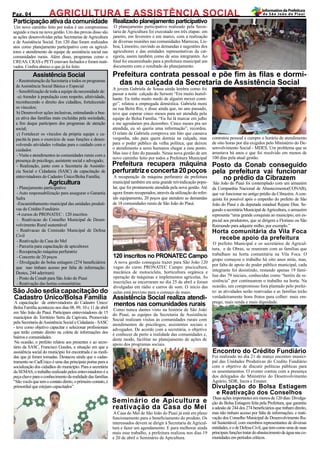 Realizado planejamento participativo
O planejamento participativo realizado pela Secre-
taria de Agricultura foi executado em três etapas: em
janeiro, em fevereiro e em marco, com a realização
de diversas reuniões nas comunidades Marrecas, Lis-
boa, Limoeiro, ouvindo as demandas e sugestões dos
agricultores e das entidades representativas da cat-
egoria, assim também como de seus integrantes. Ao
final foi encaminhado para a prefeitura municipal um
documento com o resultado do planejamento.
AGRICULTURA E ASSISTÊNCIA SOCIALPag. 04
InformativodaPrefeitura
de São João do Piauí
- Reestruturação da Secretaria e todos os programas
de Assistência Social Básica e Especial
- Sensibilização de toda a equipe da necessidade de:
-a) Atender à população com respeito, afetividade,
reconhecendo o direito dos cidadãos, fortalecendo
os vínculos;
b) Desenvolver ações inclusivas, estimulando a bus-
ca ativa das famílias mais excluídas pela sociedade,
a fim deque participem dos programas de atenção
social;
c) Fortalecer os vínculos da própria equipe e ca-
pacitá-la para o exercício de suas funções e desen-
volvendo atividades voltadas para o cuidado com o
cuidador.
- Visita e atendimentos às comunidades rurais com a
presença de psicólogo, assistente social e advogado;
- Realização, junto com a Secretaria de Assistên-
cia Social e Cidadania (SASC) da capacitação de
entrevistadores do Cadastro Único/Bolsa Família;
Assistência Social
Agricultura
- Planejamento participativo
- Auto responsabilização para assegurar o Garantia
Safra
-Encaminhamento municipal das unidades produti-
vas do Crédito Fundiário
-4 cursos do PRONATEC : 120 inscritos
- Reativacao do Conselho Municipal de Desen-
volvimento Rural sustentável
- Reativacao da Comissão Municipal de Defesa
Civil
- Reativação da Casa do Mel
- Parceria para capacitação de apicultores
- Recuperação máquina perfuratriz
- Concerto de 20 poços
- Divulgação do bolsa estiagem (274 beneficiários
que nao tinham acesso por falta de informação.
Destes, 244 aderiram)
- Posto da Conab para São João do Piauí
- Reativação das hortas comunitárias
Um novo caminho feito por todos é um compromisso
seguido a risca na nova gestão. Um das provas disso são
as ações desenvolvidas pelas Secretarias de Agricultura
e de Assistência Social. Em 120 dias foram realizados
atos como planejamento participativo com os agricul-
tores e atendimento da equipe de assistência social nas
comunidades rurais. Além disso, programas como o
CREAS, CRAS e PETI estavam fechados e foram reati-
vados. Confira abaixo o que já foi feito:
Participaçãoativadacomunidade
Assistência Social realiza atendi-
mentos nas comunidades rurais
A jovem Gabriela de Sousa ainda lembra como foi
passar a noite calçada do Sersom “Era muito humil-
hante. Eu tinha muito medo de alguém mexer comi-
go”, relatou a empregada doméstica. Gabriela mora
na rua Beira Rio, e disse ainda que, no ano passado,
teve que esperar cinco meses para ser atendida pela
equipe do Bolsa Família. “Eu fui lá marcar em julho
e me agendaram pra dezembro. Cinco meses pra ser
atendida, eu só queria uma informação”, recordou.
O relato de Gabriela comprova um fato que causava
vergonha, não para quem dormia na calçada, mas
para o poder público da velha política, que deixou
o atendimento a seres humanos chegar a esse ponto.
Mas isso é fato do passado. Nessa nova gestão de um
novo caminho feito por todos a Prefeitura Municipal
São João sedia capacitação do
Cadastro Único/Bolsa Família
Prefeitura contrata pessoal e põe fim às filas e dormi-
das na calçada da Secretaria de Assistência Social
contratou pessoal e cumpre o horário de atendimento
de oito horas por dia exigidos pelo Ministério do De-
senvolvimento Social - MDES. Um problema que se
arrastava há anos e que foi resolvido em menos de
100 dias pela atual gestão.
Como nunca dantes visto na história de São João
do Piauí, as equipes da Secretaria de Assistência
Social realizam visitas às comunidades rurais com
atendimentos de psicólogos, assistentes sociais e
advogados. De acordo com a secretária, o objetivo
é conhecer de perto a realidade das comunidades e,
deste modo, facilitar no planejamento de ações de
apoio dos programas sociais.
A capacitação de entrevistadores do Cadastro Único/
Bolsa Família aconteceu nos dias 08, 09, 10 e 11 de abril
em São João do Piauí. Participam entrevistadores de 15
municípios do Território Serra da Capivara. Promovido
pela Secretaria deAssistência Social e Cidadania - SASC
- teve como objetivo capacitar e selecionar profissionais
que terão contato direito na coleta de informações dos
bairros e comunidades.
Na ocasião, o prefeito relatou aos presentes e ao secre-
tário da SASC, Francisco Guedes, a situação em que a
assistência social do município foi encontrada e as medi-
das que já foram tomadas. Destacou ainda que o cadas-
tramento no CadÚnico é uma das principais portas para a
socialização dos cidadãos do município. Para a secretária
da SEMAS, o trabalho realizado pelos entrevistadores é a
peçachaveparaoconhecimentodarealidadedasfamílias
“Sãovocêsquetemocontatodireto,oprimeirocontato,é
primordial que estejam capacitados”.
Foi realizado no dia 21 de março encontro munici-
pal das Unidades Produtivas do Credito Fundiário
com o objetivo de discutir políticas públicas para
os assentamentos. O evento contou com a presença
dos delegados do Ministério do Desenvolvimento
Agrário, SDR, Incra e Emater.
São João do Piauí foi contemplado com um armazém
da Companhia Nacional de Abastecimento(CONAB),
que vai funcionar no antigo prédio da Cibrazém.Acon-
quista foi possível após o empenho do prefeito de São
João do Piauí e da deputada estadual Rejane Dias. Se-
gundo a secretária Municipal deAgricultura, o armazém
representa “uma grande conquista ao município, em es-
pecial aos produtores, que se dirigem a Floriano ou São
Raimundo para adquirir milho, por exemplo.”
120 inscritos no PRONATEC Campo
Horta comunitária da Vila Foca
recebe apoio da prefeitura
Posto da Conab conseguido
pela prefeitura vai funcionar
no prédio da Cibrazem
A nova gestão conseguiu trazer para São João 120
vagas do curso PRONATEC Campo: piscicultura,
mecânica de motocicleta, horticultura orgânica e
operação de máquinas e implementos agricolas. As
inscrições se encerraram no dia 25 de abril e foram
divulgadas em rádio e carros de som. O início das
aulas está previsto para o começo de maio.
Encontro do Crédito Fundiário
Prefeitura recupera máquina
perfuratrizeconcerta20poços
Seminário de Apicultura e
reativação da Casa do Mel
A Casa do Mel de São João do Piauí já está em pleno
funcionamento para o beneficiamento do produto. Os
interessados devem se dirigir à Secretaria de Agricul-
tura e fazer um agendamento. E para melhorar ainda
mais esse trabalho, a prefeitura realizou nos dias 19
e 20 de abril o Seminário de Apicultura.
A recuperação da máquina perfuratriz da prefeitura
municipal também era uma grande reivindicação popu-
lar, que foi prontamente atendida pela nova gestão. Até
agora foram recuperados, através da utilização do refer-
ido equipamento, 20 poços que atendem as demandas
de 18 comunidades rurais de São João do Piauí.
Divulgação do Bolsa Estiagem
e Reativação dos Conselhos
Duas ações importantes em menos de 120 dias: Divulga-
ção do Bolsa Estiagem feita pela Prefeitura, que garantiu
a adesão de 244 dos 274 beneficiários que tinham direito,
mas não tinham acesso por falta de informações; e reati-
vação dos Conselho Municipal de Desenvolvimento Ru-
ral Sustentável, com membros representantes de diversas
entidades,eodeDefesaCivil,quetemcomoumadesuas
principaisfunçõestratardoabastecimentodeáguanasco-
munidades em períodos críticos.
O prefeito Municipal e os secretários de Agricul-
tura, e de Obras, se reuniram com as famílias que
trabalham na horta comunitária na Vila Foca. O
grupo começou o trabalho há oito anos atrás, mas,
por falta de apoio do poder público municipal, cada
integrante foi desistindo, restando apenas 19 famí-
lias das 79 iniciais, conhecidas como “heróis da re-
sistência” por continuarem o trabalho na horta. Na
ocasião, um compromisso fora plantado pelo prefei-
to: as atividades serão reativadas e as famílias terão
verdadeiramente bons frutos para colher: mais em-
prego, mais renda e mais dignidade.
 