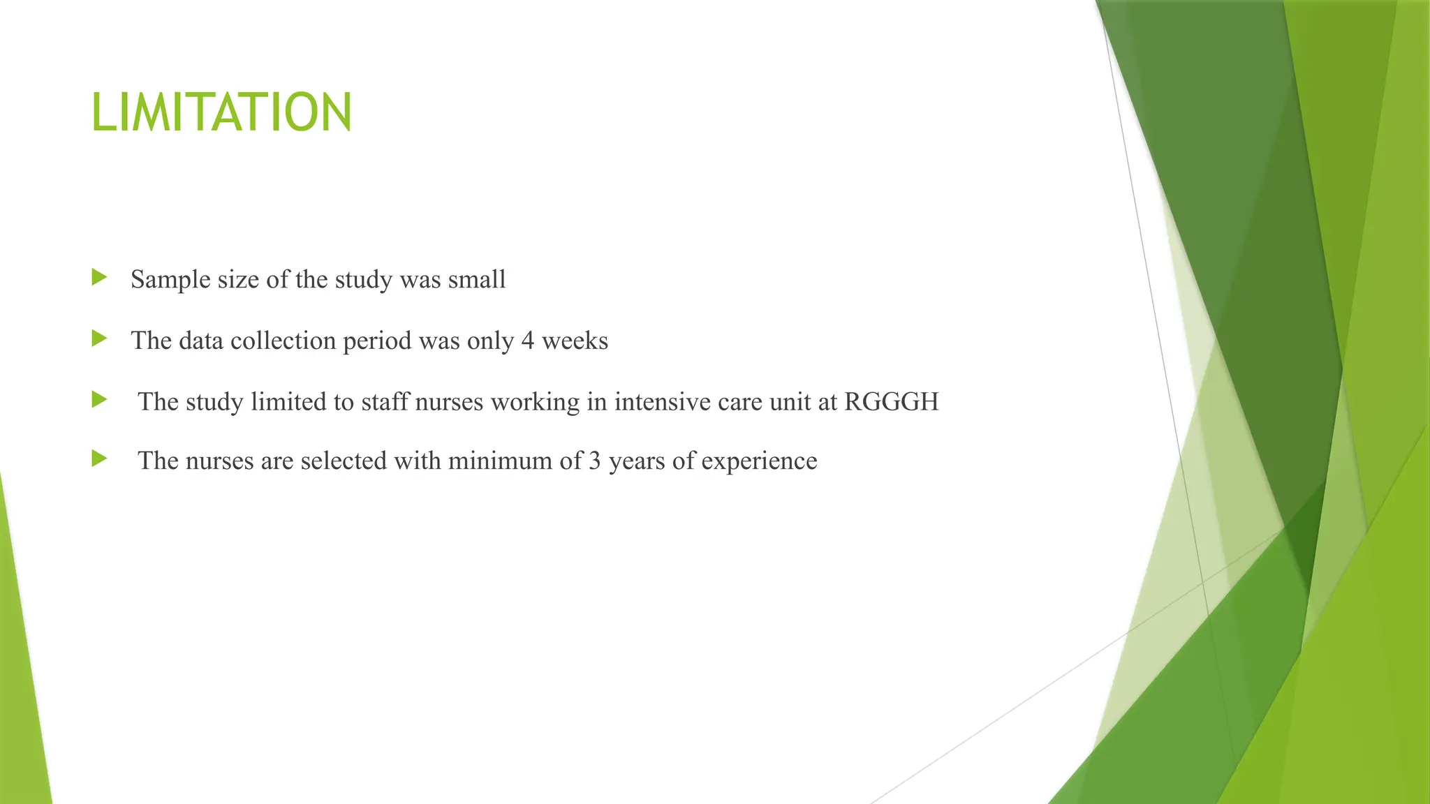 LIMITATION
 Sample size of the study was small
 The data collection period was only 4 weeks
 The study limited to staff nurses working in intensive care unit at RGGGH
 The nurses are selected with minimum of 3 years of experience
 