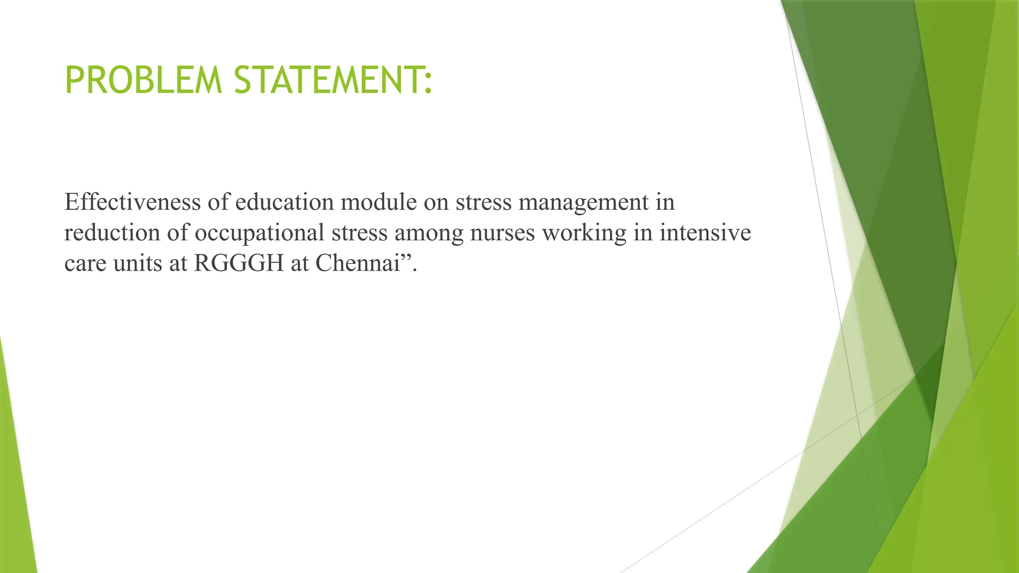 PROBLEM STATEMENT:
Effectiveness of education module on stress management in
reduction of occupational stress among nurses working in intensive
care units at RGGGH at Chennai”.
 