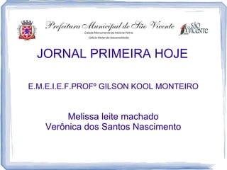 JORNAL PRIMEIRA HOJE

E.M.E.I.E.F.PROFº GILSON KOOL MONTEIRO


        Melissa leite machado
   Verônica dos Santos Nascimento
 