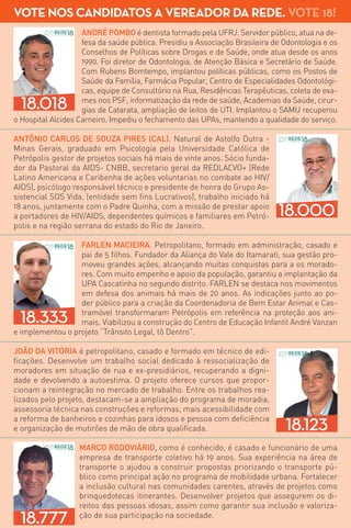 ANDRÉ POMBO é dentista formado pela UFRJ. Servidor público, atua na de-
fesa da saúde pública. Presidiu a Associação Brasileira de Odontologia e os
Conselhos de Políticas sobre Drogas e de Saúde, onde atua desde os anos
1990. Foi diretor de Odontologia, de Atenção Básica e Secretário de Saúde.
Com Rubens Bomtempo, implantou políticas públicas, como os Postos de
Saúde da Família, Farmácia Popular, Centro de Especialidades Odontológi-
cas, equipe de Consultório na Rua, Residências Terapêuticas, coleta de exa-
mes nos PSF, informatização da rede de saúde, Academias da Saúde, cirur-
gias de Catarata, ampliação de leitos de UTI. Implantou o SAMU recuperou
o Hospital Alcides Carneiro. Impediu o fechamento das UPAs, mantendo a qualidade do serviço.
ANTÔNIO CARLOS DE SOUZA PIRES (CAL). Natural de Astolfo Dutra -
Minas Gerais, graduado em Psicologia pela Universidade Católica de
Petrópolis gestor de projetos sociais há mais de vinte anos. Sócio funda-
dor da Pastoral da AIDS- CNBB, secretario geral da REDLACVO+ (Rede
Latino Americana e Caribenha de ações voluntarias no combate ao HIV/
AIDS), psicólogo responsável técnico e presidente de honra do Grupo As-
sistencial SOS Vida, (entidade sem fins Lucrativos), trabalho iniciado há
18 anos, juntamente com o Padre Quinha, com a missão de prestar apoio
a portadores de HIV/AIDS, dependentes químicos e familiares em Petró-
polis e na região serrana do estado do Rio de Janeiro.
FARLEN MACIEIRA. Petropolitano, formado em administração, casado e
pai de 5 filhos. Fundador da Aliança do Vale do Itamarati, sua gestão pro-
moveu grandes ações, alcançando muitas conquistas para a os morado-
res. Com muito empenho e apoio da população, garantiu a implantação da
UPA Cascatinha no segundo distrito. FARLEN se destaca nos movimentos
em defesa dos animais há mais de 20 anos. As indicações junto ao po-
der público para a criação da Coordenadoria de Bem Estar Animal e Cas-
tramóvel transformaram Petrópolis em referência na proteção aos ani-
mais. Viabilizou a construção do Centro de Educação Infantil André Vanzan
e implementou o projeto “Trânsito Legal, tô Dentro”.
JOÃO DA VITÓRIA é petropolitano, casado e formado em técnico de edi-
ficações. Desenvolve um trabalho social dedicado à ressocialização de
moradores em situação de rua e ex-presidiários, recuperando a digni-
dade e devolvendo a autoestima. O projeto oferece cursos que propor-
cionam a reintegração no mercado de trabalho. Entre os trabalhos rea-
lizados pelo projeto, destacam-se a ampliação do programa de moradia,
assessoria técnica nas construções e reformas, mais acessibilidade com
a reforma de banheiros e cozinhas para idosos e pessoa com deficiência
e organização de mutirões de mão de obra qualificada.
MARCO RODOVIÁRIO, como é conhecido, é casado e funcionário de uma
empresa de transporte coletivo há 19 anos. Sua experiência na área de
transporte o ajudou a construir propostas priorizando o transporte pú-
blico como principal ação no programa de mobilidade urbana. Fortalecer
a inclusão cultural nas comunidades carentes, através de projetos como
brinquedotecas itinerantes. Desenvolver projetos que assegurem os di-
reitos das pessoas idosas, assim como garantir sua inclusão e valoriza-
ção de sua participação na sociedade.
18.333
A Rede Sustentabilidade é fruto de um movimento aberto, autônomo e supra-
partidário que reúne brasileiros decididos a reinventar o futuro do país. Aberta ao
diálogo e construída com a participação direta de seus integrantes, a Rede Sus-
tentabilidade é um espaço de mobilização e inovação, no qual floresce uma nova
cultura política.
A Rede Sustentabilidade é representada em todas as instâncias por meio de
dois porta vozes, um homem e uma mulher, garantindo a igualdade de gênero na
representação partidária.
Economista e pós-graduado em gestão ambien-
tal, THIAGO DAMACENO tem 32 anos e exerce seu
segundo mandato como vereador. Na Câmara, Thiago
destacou-se por sua atuação combativa e direcionada
aos interesses da população. Coordenou os trabalhos de
revisão do Plano Diretor, contribuindo significativamen-
te com o debate em torno do planejamento estratégico
de Petrópolis e é autor de mais de 30 leis, entre elas a
Emenda que reduziu as férias dos vereadores de 45 para
30 dias e a que incluiu noções de Defesa Civil no currículo
das escolas da rede pública.
Umnovojeitodefazerpolítica
ACREDITAMOS EM PROCESSOS MAIS
HORIZONTAIS, COM ESPAÇO PARA O
DIÁLOGO, QUE RESPEITAM A OPINIÃO
E A DECISÃO DE SEUS FILIADOS.
DESSA FORMA, PRETENDEMOS
PROMOVER O REENCONTRO
ENTRE A SOCIEDADE E A POLÍTICA
PARTIDÁRIA, COM BASE NA VERDADE
E NOS VALORES ÉTICOS.
MarcusCurvelo(PortaVozMasculino)
AREDESUSTENTABILIDADE
PROMOVEDEFATOAPARTICIPAÇÃO
DAMULHEREDOJOVEM.QUEREMOS
FAZERDAPOLÍTICANOVAMENTEALGO
ENCANTADOREÉDESSAFORMAQUE
VAMOSTRANSFORMAROBRASIL.
RafaelaPassarone(PortaVozFeminina)
“
”
“
”
THIAGO
SEMPRE
BUSCOU SER
JUSTO, TEM BOM
SENSO E RESPEITO PELAS
PESSOAS. SEU OLHAR
ESTÁ VOLTADO PARA O
SER HUMANO. CONFIO
QUE SE ELEITO, THIAGO
SABERÁ EXERCER COM
RESPONSABILIDADE O
CARGO DE VICE-PREFEITO,
CONDUZINDO PETRÓPOLIS
NO CAMINHO DO
DESENVOLVIMENTO.
Dra.AnaMariaGalheigo
Pediatra
THIAGOÉ
PREPARADO.
CONHECENDO
SUA FAMÍLIAE
SUAHISTÓRIA,SEIQUEVAI
SESAIRMUITOBEMNESSA
NOVAMISSÃO.COMOTHIAGO
NAREDESABEMOSQUE
ARENOVAÇÃOPOLÍTICA
ESTÁACONTECENDOEM
PETRÓPOLISDEFORMA
RESPONSÁVEL,TRAZENDO
MAISSEGURANÇAPARA
NÓSEMPRESÁRIOSQUE
INVESTIMOSNACIDADE.
MarceloFlorêncio
empresárioeadministrador
DEPOISDE
UMACONVERSA
COMTHIAGO,
EUVOLTEIA
ACREDITARNAPOLÍTICA.
SEMAPOLÍTICAFICAPIOR.
EOIMPORTANTEÉTERGENTE
SÉRIAECOMDISPOSIÇÃOPRA
FAZERASMUDANÇASQUE
SÃONECESSÁRIAS.ELETEM
HABILIDADEPRADIALOGAR.
ACHOQUENOSSAJUVENTUDE
ESTÁBEMREPRESENTADA
COMODAMACENO.
ArianeBerião
estudantedeadministração
MAIS QUE UMA ESCOLHA,
SERVIÇO PÚBLICO É UMA MISSÃO,
PARA AQUELES QUE TEM
CORAGEM E DETERMINAÇÃO PARA
LUTAR PELO BEM COMUM.
ThiagoDamaceno
“
”Thiago dedica-se à administra-
ção pública, filiado ao Partido REDE
Sustentabilidade, sendo o líder de
Governo mais jovem da história do
legislativo municipal. Para Damace-
no, estar na política é acima de tudo
ser servidor público.
O trabalho tem que continuar!
40B MTEMPOB MTEMPO
Prefeito
MM
“
”
18.018
18.000
18.123
18.777
VOTE NOS CANDIDATOS A VEREADOR DA REDE. VOTE 18!
 