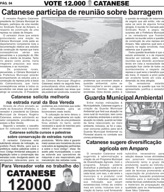PÁG. 04                                   VOTE 12.000                                     CATANESE
 Catanese participa de reunião sobre barragem
   O vereador Rogério Catanese                                                                     Foto ilustrativa     a questão da estação de tratamento
presidente da Câmara Municipal de                                                                                       de esgoto que até então, não se
Amparo, participou de uma reunião                                                                                       sabe se será de alguma forma
no Sindicato Rural de Amparo, a                                                                                         atingida. A reunião foi marcada pelo
respeito da construção de uma                                                                                           Sindicato Rural, e pegou de
represa na cidade de Amparo.                                                                                            surpresa até a Prefeitura Municipal
   O vereador disse que estará                                                                                          e os vereadores que ficaram
protocolando uma moção na                                                                                               sabendo na reunião sobre a questão
Câmara Municipal, onde pede ao                                                                                          da construção de uma represa em
departamento competente toda a                                                                                          Amparo. Não sabemos qual será o
documentação relativa aos estudos                                                                                       impacto na região envolvida, mas
de construção de represa que traria                                                                                     sabemos que é grande.
conseqüências        sérias    aos                                                                                          Outra questão levantada é que o
pecuaristas e a população do São                                                                                        estudo ambiental, e o de impacto
Dimas e distrito de Arcadas. Tanto                                                                                      deverão ser cobrado, além, das
rio abaixo como acima, traria                                                                                           reuniões que deverão acontecer
inegáveis prejuizos aos seus                                                                                            tendo em vista a necessidade da
moradores e ao município.                                                                                               população ficar ciente de todos os
       Os    produtores     rurais,                                                                                     acontecimentos a respeito da
pecuaristas, a Câmara Municipal e                                                                                       represa e qual seria o beneficio que
a Prefeitura Municipal estarão                                                                                          ela traria. O impacto a priori pode
acompanhando os estudos para a                                                                                          ser evidente tendo em vista a
construção da represa junto a bacia     da Câmara Municipal (Rogério             problemas que envolvem desde a         dimensão da área atingida.
do Camanducaia, que traria              Catanese) estará na segunda feira,       questão ambiental, como as                 Os      vereadores      estarão
conseqüências sérias a todos os         protocolizando ofício solicitando o      “indenizações”a serem pagas a          envolvidos na questão que nos foi
envolvidos nas áreas que ela pode       pré-estudo realizado nas áreas que       todas as famílias das áreas            apresentada, justifica o vereador
atingir se construída. O Presidente     ela poderá ser construída, ocasionar     envolvidas. Outra dúvida, porém, é     Catanese.

        Catanese solicita melhoria                                               Guarda Municipal Ambiental
      na estrada rural da Boa Vereda                                                Entre muitas indicações à
   Através de ofício enviado ao         problemas aos motoristas que estão       Municipalidade, Catanese sugeriu a
chefe do Executivo (Prefeito), o        com       dificuldades   para      se    criação da Guarda Municipal
vereador e presidente da Câmara         locomoverem neste trecho.                Ambiental que fará sua atuação na
Municipal de Amparo Rogério                 “A colocação da terra deixou o       zona rural do município, bem como
Catanese, esteve solicitando ao         local ruim, especialmente em razão       em acidentes ambientais e ainda na
setor competente, providências ao       da chuva. O carro de uma professora      atuação na cidade, quando se tratar
acesso a Boa Vereda.                    ficou atolado no barro, sendo            de tema relacionado ao meio
   Segundo o vereador, o cascalho       necessária a ajuda de tratorista para    ambiente. Inclusive, se for o caso,
que foi colocado está trazendo          retirá-lo”, disse um morador.            criar concurso público para tal.A
        Catanese solicita cursos e palestras                                     Guarda Municipal Ambiental ou
                                                                                 Florestal atuaria no combate aos
       sobre conservação de estradas rurais                                      crimes ambientais.
   O vereador Catanese está             produtores. “Minha idéia é garantir
solicitando através de indicação, ao    maior acesso aos moradores da zona         Catanese sugere diversificação
prefeito Paulo Miotta, para que a       rural sobre as legislações pertinentes
prefeitura realize palestras sobre o
novo Código Ambiental adequado à
                                        e sobre o novo código”, disse. Se
                                        aceito pela municipalidade, o curso
                                                                                        agrícola em Amparo
legislação sobre a conservação das      se estende aos operadores de                O vereador Catanese está            subsídios necessários para
estradas rurais, divulgando assim, as   máquinas e aos responsáveis pela         sugerindo à administração a            adoção dessas novas atividades
obrigações relevantes para os           manutenção das estradas rurais.          criação de um Programa Municipal       aos possíveis interessados,
                                                                                 de Diversificação Agrícola. Com o      oferecendo tanto a grupo de
                                                                                 programa,      Amparo       poderia    produtores, quanto ao individu-
 Para Vereador vote no trabalho do                                               diversificar a plantação rural e as    almente. “É necessário o aprendi-
                                                                                 plantações de hortifrutigranjeiro em   zado de técnicas promovendo a

      CATANESE                                                                   cada local, com isso, o elo entre o
                                                                                 município e o produtor rural
                                                                                 cresceria. Catanese sugere em
                                                                                                                        capacitação de produtores em
                                                                                                                        fruticultura, buscando produtores
                                                                                                                        modelos para a realização de



       12000                                                                     sua indicação, que sejam
                                                                                 estabelecidas linhas de crédito
                                                                                 mais em conta, inclusive com a
                                                                                 criação do banco rural fornecendo
                                                                                                                        visitas técnicas visibilizando mudas
                                                                                                                        e materiais de propagação de
                                                                                                                        qualidade para os interessados”,
                                                                                                                        disse falou Catanese.
 
