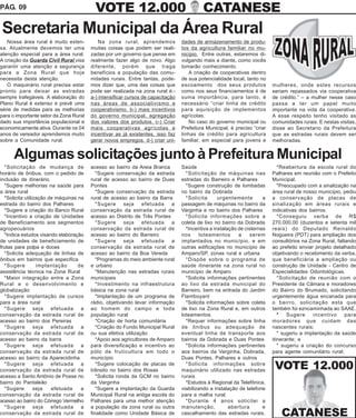 PÁG. 09                                   VOTE 12.000                                     CATANESE
Secretaria Municipal da Área Rural
   Nossa área rural é muito exten-          Na zona rural, aprendemos            dades de armazenamento de produ-
sa. Atualmente devemos ter uma          muitas coisas que podem ser reali-       tos da agricultura familiar no mu-
atenção especial para a área rural.     zadas por um governo que pense em        nicípio. Entre outras, estaremos di-
A criação da Guarda Civil Rural visa    realmente fazer algo de novo. Algo       vulgando mais a diante, como vocês
garantir uma atenção a segurança        diferente, porém que traga               tomarão conhecimento.
para a Zona Rural que hoje              benefícios a população das comu-            A criação de cooperativas dentro
necessita desta atenção.                nidades rurais. Entre tantas, pode-      de sua potencialidade local, tanto no
   O maquinário rural precisa estar     mos dizer que, uma das coisas que        escoamento dos seus produtos             mulheres, onde estes recursos
pronto para deixar as estradas          pode ser realizada na zona rural é:-     como nos seus financiamentos é de        seriam repassados via cooperativa
sempre trafegáveis. A elaboração do     a-) intensificar cursos de capacitação   suma importância, para tanto, é          de crédito.” – a mulher nesse caso
Plano Rural é extenso e prevê uma       nas áreas de associativismo e            necessário “criar linha de crédito       passa a ter um papel muito
série de medidas para as melhorias      cooperativismo. b-) mais incentivos      para aquisição de implementos            importante na vida da cooperativa.
para o importante setor da Zona Rural   do governo municipal, agregação          agrícolas.                               A esse respeito tenho visitado as
dado sua importância populacional e     dos valores dos produtos. c-) Criar         No caso do governo municipal ou       comunidades rurais. E nestas visitas,
economicamente ativa. Durante os 04     mais cooperativas agrícolas e            Prefeitura Municipal, é preciso “criar   disse ao Secretario da Prefeitura
anos de vereador aprendemos muito       incentivar as já existentes, isso faz    linhas de crédito para agricultura       que as estradas rurais devem ser
sobre a Comunidade rural.               gerar novos empregos. d-) criar uni-     familiar, em especial para jovens e      melhoradas.


      Algumas solicitações junto à Prefeitura Municipal
  *Solicitação de mudança de            acesso ao bairro da Areia Branca         Saúde                                       *Reabertura da escola rural do
horário de ônibus, com o pedido de         *Sugere conservação da estrada          *Solicitação de máquinas nas           Palhares em reunião com o Prefeito
inclusão de itinerário.                 rural de acesso ao bairro de Duas        estradas do Barreiro e Palhares          Municipal.
  *Sugere melhorias na saúde para       Pontes                                     *Sugere construção de lombadas            *Preocupado com a sinalização na
a área rural                               *Sugere conservação da estrada        no bairro da Dobrada                     área rural de nosso município, pediu
  *Solicita utilização de máquinas na   rural de acesso ao bairro da Barra         *Solicita      urgentemente        a   a conservação de placas de
estrada do bairro dos Palhares             *Sugere seja efetuada a               passagem de máquinas no bairro da        sinalização em áreas rurais e
  *Sugere a criação do Banco Rural      conservação da estrada rural de          Varginha e no bairro dos Palhares        indicativas dos bairros.
  *Incentivo a criação de Unidades      acesso ao Distrito de Três Pontes          *Solicita informações sobre a             *Conseguiu verba de R$
de Beneficiamento aos segmentos            *Sugere seja efetuada a               coleta de lixo no bairro da Dobrada      270.000,00 (duzentos e setenta mil
agropecuários                           conservação da estrada rural de            *Incentiva a instalação de cisternas   reais) do Deputado Reinaldo
  *Indica estudos visando elaboração    acesso ao bairro do Barreiro             nos      loteamentos      a    serem     Nogueira (PDT) para ampliação dos
de unidades de beneficiamento de           *Sugere seja efetuada a               implantados no município, e em           consultórios na Zona Rural, faltando
frutas para polpa e doces               conservação da estrada rural de          outras edificações no município de       ao prefeito enviar projeto detalhado
  *Solicita adequação de linhas de      acesso ao bairro da Boa Vereda           Amparo/SP, zonas rural e urbana          objetivando o recebimento da verba,
ônibus em bairros que especifica           *Programas do meio ambiente rural       *Dispõe sobre o programa de            que beneficiária a ampliação ou
  *Sugere         implantação      de   e urbano                                 saúde itinerante na zona rural no        construção de Unidade - Centro de
assistência técnica na Zona Rural          *Manutenção nas estradas rurais       município de Amparo                      Especialidades Odontológicas.
  *Maior integração entre a Zona        municipais                                 *Solicita informações pertinentes         *Solicitação de reunião com o
Rural e o desenvolvimento e                *Investimento na infraestrutura       ao lixo da estrada municipal do          Presidente da Câmara e moradores
globalização                            básica na zona rural                     Barreiro, bem na entrada do Jardim       do Bairro do Brumado, solicitando
  *Sugere implantação de cursos            *Implantação de um programa de        Flamboyant                               urgentemente água encanada para
para a área rural                       rádio, objetivando levar informação        *Solicita informações sobre coleta     o bairro, solicitação esta que
  *Sugere seja efetuada a               ao homem do campo e toda                 de lixo na Zona Rural e, em outros       também foi ezncaminhada ao SAAE.
conservação da estrada rural de         população rural                          loteamentos.                                *   Sugere     incentivo     para
acesso ao bairro dos Pereiras              *Criação de horta comunitária           *Requer informações sobre linha        moradores que cuidam das
  *Sugere seja efetuada a                  *Criação do Fundo Municipal Rural     de ônibus ou adequação de                nascentes rurais;
conservação da estrada rural de         ou sua efetiva utilização                eventual linha de transporte aos            * sugeriu a implantação da saúde
acesso ao bairro da barra                  *Apoio aos agricultores de Amparo     bairros da Dobrada e Duas Pontes         itinerante; e
  *Sugere seja efetuada a               para diversificação e incentivo ao         *Solicita informações pertinentes         * sugeriu a criação do concurso
conservação da estrada rural de         pólo de fruticultura em todo o           aos bairros da Varginha, Dobrada,        para agente comunitário rural;
acesso ao bairro da Aparecidinha        município                                Duas Pontes, Palhares e outros
  *Sugere seja efetuada a
conservação da estrada rural de
                                           *Sugere colocação de placas de
                                        trânsito no bairro dos Rosas
                                                                                   *Solicita informações sobre
                                                                                 maquinário utilizado nas estradas         VOTE 12.000
acesso a Santo Antônio de Posse no         *Solicita ronda da GCM no bairro      rurais
bairro do Pantaleão                     da Varginha                                *Estudos à Regional da Telefônica,
  *Sugere        seja   efetuada    a      *Sugere a implantação da Guarda       viabilizando a instalação de telefone
conservação da estrada rural de         Municipal Rural na antiga escola do      para a malha rural.
acesso ao bairro do Córrego Vermelho    Palhares para uma melhor atenção           *Durante 4 anos solicitei a
  *Sugere seja efetuada a               a população da zona rural ou outra       manutenção,           abertura       e
conservação da estrada rural de         finalidade como Unidade Básica de        cascalhamento das estradas rurais.           CATANESE
 