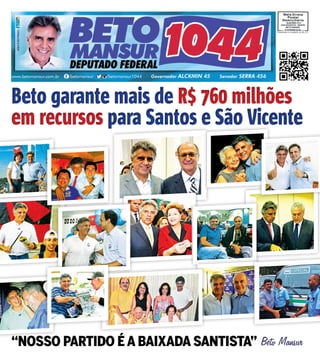 www.betomansur.com.br /betomansur /betomansur1044 Governador ALCKMIN 45 Senador SERRA 456 
Beto garante mais de R$ 760 milhões 
em recursos para Santos e São Vicente 
“NOSSO partido é a Baixada Santista” Beto Mansur 
 