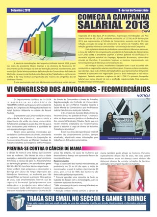 3 - Jornal do ComerciárioSetembro | 2013
COMEÇA A CAMPANHACOMEÇA A CAMPANHA
SALARIAL 2013SALARIAL 2013
COMEÇA A CAMPANHA
SALARIAL 2013
A pauta de reivindicações da Campanha Uniﬁcada Salarial 2013, já está
nas mãos do presidente Abram Szajman e da diretoria da Fecomercio SP.
Documento que foi entregue na sede da federação patronal, recentemente, pelo
senhor Luiz Carlos Mo a presidente da Federação dos Comerciários do Estado de
São Paulo e tesoureiro da Confederação Nacional dos Trabalhadores no Comércio
(CNTC) e da Força Sindical acompanhado pela maioria dos dirigentes dos 68
SindicatosFiliados.
É uma pauta ampla, real, com 94 cláusulas econômicas e sociais para ser
CAPA
negociada até a data base, 1º de setembro. As principais reivindicações são: Piso
salarial único de R$ 1.214,00, conforme previsto na Lei 12.790, de 14 de março de
2013, que regulamentou a Proﬁssão de Comerciário; aumento real de 5% mais
inﬂação, anotação do cargo de comerciário na Carteira de Trabalho; PLR; vale
refeição;garan amínimaaocomissionista–umainovaçãodanossaCampanha.
Com o plenário lotado de sindicalistas comerciários e lideranças patronais,
a mesa de trabalho foi composta pelo presidente da Federação dos Comerciários
Luiz Carlos Mo a o presidente Szajman, o diretor patronal Ivo Dall'Ácqua e o
secretário adjunto estadual do Emprego, Aparecido Bruzarosco, comerciário
oriundo de Ourinhos. O presidente Szajman se mostrou impressionado com
tamanhapresençadeliderançascomerciáriasnoato.
Ao entregar a pauta, ressaltaram o respeito com o qual as partes vêm
conduzindoasnegociaçõessalariaisnosúl mosanos.Frisamosositensconstantes,
quesãoreaisequeos2,5milhõesdetrabalhadoresquerepresentamostêmgrande
interesse e expecta va nas negociações junto às duas Federações e nas nossas
Regionais. Também valorizou a vigência da Lei 12.790. É a primeira Campanha
Salarial que vamos discu r já com a proﬁssão regulamentada. Essa conquista
fortalecenossasreivindicações.
VI CONGRESSO DOS ADVOGADOS - FECOMERCIÁRIOS
O Departamento Jurídico do SECCOR
i n t e g r a n d o - s e a o c a l e n d á r i o d a
FECOMERCIARIOS par cipou no úl mo dia 02 de
agosto, do Congresso dos Advogados realizado no
Hotel Estância A bainha na cidade de Nazaré
Paulista.
OpresidenteLuizCarlosMo adeuinícioa
solenidade de abertura, ressaltando a
importância da união da classe comerciária,
fortalecendo a categoria a cada dia, aﬁm de que as
lutas incessantes pela melhoria e qualidade de
vidapossamabrangeratodos.
Foram cinco palestras ministradas por
verdadeiros conhecedores do direito, abordando
os seguintes temas: Síntese das Preposições da
Fecomerciários Perante as Oﬁcinas Estaduais do
Trabalho Decente; Convergência Entre Princípios
do Direito do Consumidor e Direto do Trabalho;
Regulamentação da Proﬁssão de Comerciário:
Aspectos da Lei 12.790/13; Trabalho Decente e
Saúde Mental do Comerciário e por ﬁm Processo
JudicialEletrôniconaJus çadoTrabalho.
O Sr. Arnaldo de Azevedo Bilo , diretor da
Fecomerciários, fez questão de frisar: "Levamos a
sério os departamentos jurídicos da Federação e
dos nossos 68 Sindicatos Filiados. Tanto que, em
recém reforma estatutária da Fecomerciários,
passei a assumir o cargo de diretor de Assuntos
TrabalhistaseJurídicos".
Écomessatrocadeexperiênciao SECCOR
mantém seu departamento jurídico, sempre
atualizado, adquirindo novas informações para
trabalharemdefesadoscomerciários.
NOTÍCIA
TRAGA SEU EMAIL NO SECCOR E GANHE 1 BRINDE
Email
Traga este cupom com seu email na sede ou uma das subsedes e ganhe um brinde. Você receberá o informativo via email.
O câncer de mama é uma doença que acomete
mais as mulheres. São fatores de risco a idade
avançada, a exposição prolongada aos hormônios
femininos, o excesso de peso e a história familiar
ou de mutação gené ca. Ser portadora dos genes
BRCA1e BRCA2éumfatorderiscoimportante.
Estão também mais propensas a desenvolver a
doença por causa da longa exposição aos
hormônios femininos, as mulheres que não
veram ﬁlhos ou veram o primeiro ﬁlho após os
35 anos, não amamentaram, ﬁzeram uso de
reposição hormonal (principalmente com
estrogênio e progesterona associados),
menstruaram muito cedo (antes dos 12 anos) e
entraram mais tarde na menopausa (acima dos 50
anos). No entanto, há casos de mulheres que
desenvolvem a doença sem apresentar fatores de
riscoiden ﬁcáveis.
Recomendações
* Faça o autoexame das mamas mensalmente, de
preferência no 7º ou 8º dia após o início da
menstruação, se você é mulher e tem mais de 20
anos, pois cerca de 90% dos tumores são
detectadospelaprópriapaciente;
* Procure agendar uma consulta na Sede ou
Subsede do Seccor com a Ginecologista, para se
submeteraoexamedasmamas;
* Não se esqueça de que a mamograﬁa deve ser
realizadaanualmente;
* Atenção: embora menos comum, o câncer de
mama também pode a ngir os homens. Portanto,
especialmente depois dos 50 anos, eles não podem
desconsiderar sinais da doença como nódulo não
doloroso abaixo da aréola, retração de tecidos,
ulceraçãoepresençadelíquidonosmamilos.
PREVINA-SE CONTRA O CÂNCER DE MAMA
Funcionárias do Seccor participam do congresso
 