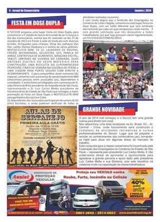 4 - Jornal do Comerciário

FESTA EM DOSE DUPLA
O SECCOR preparou uma Super Festa em Dose Dupla, para
comemorar a 3° edição do Seccor Brincando de ser Criança e o
Dia dos Comerciários, evento que foi realizado no dia 27 de
outubro de 2013 em frente à sede do Sindicato com diversos
brindes, brinquedos para crianças, Show dos palhaços Dyn
Dyn, cantor Dennys Stephano e o sorteio de vários prêmios:
MOTOCICLETA 0KM, TV 32, LAVADORA DE ROUPAS,
FOGÃO, MICROONDAS, GELADEIRA, GPS, PANELA DE
ARROZ, CENTRIFUGA DE ALIMENTOS, MÁQUINA DIGITAL,
TABLET, JANTARES NA VIVENDA DO CAMARÃO, DUAS
A N T E N A S D I G I TA I S D O V E S PA M AT E R I A I S PA R A
CONSTRUÇÃO, UMA BICICLETA DO SUPERMERCADO
PEDROSÃO, FINAIS DE SEMANA NA COLÔNIA DE FÉRIAS e
UMA VIAGEM PARA PORTO SEGURO COM DIREITO A
ACOMPANHANTE. E para compar lhar deste momento tão
especial, contamos com a presença de aproximadamente 800
(oitocentos) pessoas entre associados (as), dependentes e
convidados. E ainda fomos privilegiados com a presença do Sr.
João Pereira de Brito presidente do Sinprafarma de São Paulo,
representando o Sr. Luiz Carlos Mo a presidente da
Fecomerciários do Estado de São Paulo que entregou a maior
premiação da Festa em Dose Dupla a MOTOCICLETA 0KM
para ganhadora da Loja Cem Co a.
Os dependentes dos associados par ciparam do sorteio de 03
(três) bicicletas, e ainda puderam desfrutar de todas as

AULAS DE
SERTANEJO
PRIMEIRA AULA GRÁTIS
Horário das 18:00 às 19:00h
Segunda e Quarta feira
Professor: Regis Oliveira
Mensalidade no valor de R$40,00.
(importância que deverá ser paga no ato da inscrição)

Consulte condições (11) 4615-1210

INSC RIÇÕ ES
ABE RTAS

LOCAL: Av. Brasil, 21 - Jd. Central - Cotia/SP

Janeiro | 2014
a vidades realizadas no evento.
É com muita alegria que o Sindicato dos Empregados no
Comércio de Co a e Região, comemorou esta Super Festa em
Dose Dupla, com um es lo diferente que será lembrado
eternamente por cada um que compareceu neste evento. É
com grande sa sfação que nós desejamos a todos
trabalhadores (as) que hoje possuem classe regulamentada,
um FELIZ DIA DO COMERCIÁRIO.

GRANDE NOVIDADE
O ano de 2014 mal começou e o Seccor tem uma grande
notícia para dividir com você.
Nós adquirimos uma área localizada na Av. Brasil, 63 - Jd.
Central – Cotia, onde futuramente será construído o
complexo de atividades recreativas e cursos
proﬁssionalizantes do Seccor. Lugar que irá preparar e
reciclar os conhecimentos dos comerciários (as), tornandoos hábil para atuar em algumas áreas do mercado de
trabalho.
Esta conquista para a classe comerciaria foi incentivada pela
Federação dos Empregados no Comércio do Estado de São
Paulo – representa pelo presidente Luiz Carlos Motta. E não
poderíamos deixar de aproveitar a oportunidade para
agradecer a grande parceria e apoio dado pelo presidente
Luiz Carlos Motta e sua Diretoria, pois este benefício irá
colaborar muito na capacitação da classe trabalhadora.

 