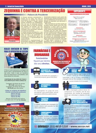 2 - Jornal do Comerciário JULHO | 2015
ZEQUINHA É CONTRA A TERCEIRIZAÇÃO
A Câmara aprovou recentemente o
Projeto de Lei 4330, que trata da
terceirização do trabalho. Da maneira
como foi aprovado, o Projeto causará
grandes problemas aos trabalhadores,
uma vez que as empresas poderão
terceirizar todos os níveis de emprego.
Isso signiﬁca, por exemplo, que num
supermercado o caixa poderá ser
contratado como terceirizado, perdendo
o vínculo com a empresa.
Á medida terceiriza atividade-ﬁm, o que
traz sérios problemas aos trabalhadores
como um todo e ao comerciário em
particular, principalmente agora que
conquistamos a regulamentação da
nossa proﬁssão.
Defendemos a regulamentação da
terceirização para garantir um trabalho
digno aos 12 milhões de trabalhadores
JORNAL DO COMERCIÁRIO DE COTIA E REGIÃO
PRESIDENTE
José de Sousa Vilarim
ARTE E DIAGRAMAÇÃO
MaxColor - (11) 4551-2225
graﬁca@maxcolor.com.br
IMPRESSÃO:
UNISIND - 20.000 Exemplares
ENDEREÇOS ELETRÔNICOS
Site: www.seccor.net
E-mail: sindicato@comerciarioscotia.org.br
facebook.seccor.net | twitter.seccor.net
EXPEDIENTEEXPEDIENTE
Palavra do Presidente
terceirizados existente no país, porém não
admitimos que o Brasil se transforme num
país de trabalhadores terceirizados, como
desejam os deputados que aprovaram o
Projeto 4330.
“Mais importante do que fazer aquilo que
se gosta é gostar daquilo que se faz. Nós
passamos a maior parte do tempo
trabalhando, e é muito justo que tenhamos
prazer naquilo que estamos fazendo.
Acontece que boa parte das pessoas
precisam trabalhar para pagar as contas e
ter uma vida funcional, e acabam caindo
na armadilha da terceirização justamente
por precisar de estabilidade ﬁnanceira
para manter suas necessidades básicas.
Agora vamos exigir do Senado, para onde
o Projeto seguiu, mudança no mesmo,
garantindo que a atividade-ﬁm de uma
empresa não possa ser terceirizada”.
José de Sousa Vilarim
Zequinha
Presidente
José de Sousa Vilarim
Zequinha
Presidente
REALIZE CONTAGEM DE TEMPO
PARASEAPOSENTARNOSECCOR
O Seccor está realizando a contagem de
tempo para a aposentadoria de sócio e
não sócio. Este é mais um benefício
para sua segurança e comodidade, com
taxas abaixo do mercado.
CONFIRAM OS VALORES DE TAXA E
DOCUMENTAÇÃO PARA CONSULTA:
Contagem de tempo de serviço
R$ 15,00 para sócios
Contagem de tempo de serviço
R$ 25,00 para não sócios
Maiores informações pelo telefone
(11) 4615-1210 - R: 1221 Sr. Edvaldo
•Todas as carteiras de trabalhos;
•Carnês contribuinte autônomo;
•Xerox do R.G;
•Xerox do CPF;
•Xerox do PIS;
SINDICATO DOS EMPREGADOS NO
COMÉRCIO DE COTIA E REGIÃO
FARMÁCIAS E
DROGARIAS
FARMÁCIAS E
DROGARIAS
Funcionários
fiquem por dentro
dos seus direitos.
FONI RMMI
A
T
T
E
I
L
V
O
O
B
DESCONTO DE
VALE TRANSPORTE
OPERADOR(A)
DE CAIXA
AUXÍLIO
CRECHE
LICENÇA
CASAMENTO
LICENÇA
CASAMENTO
As empresas fornecerão a seus empregados,
pelopreçodefábrica:
- 1 lata de leite em pó de 454 gramas, por
semana, para cada filho com até 03 anos de
idade,nasmarcasdisponíveisnaempresa;
- Medicamentos existentes no estabeleci-
mento, mediante a apresentação da receita
médica.
Os valores poderão ser descontados na folha
depagamento.
FORNECIMENTO LEITE
EM PÓ E MEDICAMENTOS
As empresas descontarão dos empregados, a
títulodevaletransporte,apenas3%dosalário.
Os empregados no cargo de caixa
perceberão uma gratificação mensal
equivalentea10%doseusalárionominal.
TRABALHO
NOTURNO
FORNECIMENTO
REFEIÇÕES
O trabalho prestado pelo empregado em
horário noturno será acrescido de 30%
sobreovalordahora.
Os empregados escalados para trabalhar
nos sábados, domingos e feriados,
receberão o valor de R$ 19,00 a título de
auxílioalimentação.
As empresas deverão pagar o valor de R$
153,00, a partir do retorno da licença
maternidade, e até os 12 meses subsequentes, à
empregada mãe por filho concebido no decorrer do
contrato,limitadoa1ªe2ªconcepção.
O empregado poderá deixar de
comparecer ao trabalho até 06 dias
consecutivos, por ocasião do casamento,
desde que comunique a empresa 30 dias
antes.
DÚVIDAS? (11) 4615-1210 - www.seccor.net
DESCONTO DE 7%* PARADESCONTO DE 7%* PARA
ASSOCIADOS DO SECCORASSOCIADOS DO SECCOR
DESCONTO DE 7%* PARA
ASSOCIADOS DO SECCOR
PARCEIRO
( (11) 4703-5280( (11) 4703-5280( (11) 4703-5280
Sede: Av. Brasil, 21 - Jd. Central
Cotia - SP - CEP 06700-270
( (11) 4615.1210
Subsede: Rua Jorge Victor Viera, 257
1º Andar - Centro - Juquitiba - SP
CEP 06950-000 - ( (11) 4681.3166
Subsede: Rua Antonio M. P. de Castro, 148
Centro - Itapecerica da Serra - SP
CEP 06850-020 - ( (11) 4165.3099
Subsede: Rua Independência, 19
1º Andar - Centro - Embu-Guaçu - SP
CEP: 06900-000 - ( (11) 4661.1181
Subsede: Av. Presidente Tancredo Neves, 188
Centro - Vargem Grande Paulista - SP
CEP: 06730-000 - ( (11) 4559.2162
*Conﬁracondições.*Conﬁracondições.*Conﬁracondições.
 