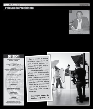 2 - Jornal do Comerciário                                                                                                               Março | 2013

  Palavra do Presidente

U
         ma das principais pre-                   modo de como o comércio              saúde e da segurança dos co-
         ocupações das asso-                      em geral trata seus funcioná-        merciários em todo o estado
         ciações comerciárias                     rios em suas pressões no dia         de São Paulo; ações que nos
diz respeito a segurança e                        a dia, e que ao mesmo tempo          darão força para lutarmos
saúde dos trabalhadores. E                        se esquecem de que todo esse         contra os eventuais desman-
por isso que no final do mês                      tratamento pode trazer sérios        dos e abusos cometidos em
de fevereiro participamos do                      problemas físicos e psicológi-       relação à segurança e à saúde
1º Seminário de Saúde e Segu-                     cos aos trabalhadores.               do trabalhador. Comemora-
rança do Trabalhador Comer-                          Com boas discussões foi           mos agora a Regulamentação
ciário, realizado no Centro de                    oficializado a criação do De-        da Profissão de Comerciário,
Lazer dos Comerciários em                         partamento de Saúde e Segu-          que inibirá tais desmandos que
                                                                                                                        José de Sousa Vilarim - Zequinha
Praia Grande.                                     rança, que tem como objetivo         possam acontecer durante a                   Presidente
   Estarmos em uma ação                           promover ações em nome da            jornada de trabalho.



                                                    Seccor oferece curso
como essa, ao lado de pessoas
importantes como o presiden-
te da Federação dos Comerci-
ários do Estado de São Paulo




                                                     de Fotografia Digital
(Fecomerciários), Luiz Carlos
Motta e do então ministro do
Trabalho, Brizola Neto, é de
extrema importância para a
nossa associação, pois pode-
mos debater melhor sobre o


                                                                                   te de
        Jornal do Comerciário                            Para os amantes da ar
           de Cotia e Região                                                      os em
                                                     fo to gr af ar e as so ci ad
      Av. Brasil, 21 - Centro - Cotia - SP
                                                                                  m ins-
                                                     geral, o Seccor está co
                SEDE SOCIAL

            Tel.: (11) 4615-1210                                                o cu rs o
                                                     cr içõ es ab er ta s pa ra
R. Antônio M. Pedroso de Castro, 177 - 3º Andar
                  SUBSEDES                            de Fotografia Digital.
      Centro - Itapecerica da Serra - SP
                                                                                       rso
                                                          Com vagas limitadas, o cu
            Tel.: (11) 4165-3099                                                 ndizado
                                                      oferece aulas de apre
    R. Jorge Vitor Vieira, 257 - 1º Andar
           Centro - Juquitiba - SP
                                                                                    al un o
                                                      vo lta da s a or ie nt ar o
            Tel.: (11) 4681- 3166                                                    de se
                                                       sobre a melhor maneira
      R. Independência, 19 - 1º Andar
           Centro - Embu-Guaçu
                                                                                    era de
                                                       trabalhar com uma câm
            Tel.: (11) 4661-1181                       fotografar profissional,
                                                                                  além de
                                                                                     como
                                                        ensinar aos participantes
            José de Sousa Vilarim
                PRESIDENTE
                                                                                    tas do
                                                        fazer uso das ferramen
        Sandra Navarro - Mtb 31.478
                                                                                     te s e
                                                        Ph ot os ho p co m o aj us
        JORNALISTA RESPONSÁVEL


                                                         correções.
            João Paulo Rodrigues
               DIAGRAMAÇÃO

              jp_erre@hotmail.com                                               do
                                                           Informações através
             20.000 Exemplares
                                                                                210
                                                           telefone (11) 4615-1
                 TIRAGEM



    sindicato@comerciarioscotia.org.br
       ENDEREÇOS ELETRÔNICOS

       www.comerciarioscotia.org.br
 