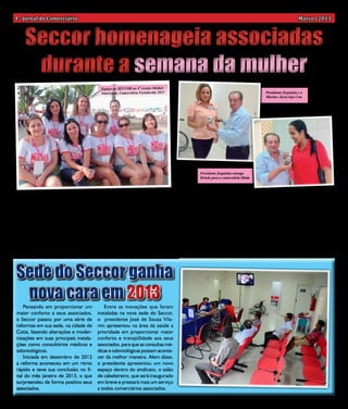 4 - Jornal do Comerciário                                                                                                                         Março | 2013



     Seccor homenageia associadas
      durante a semana da mulher
                                          Equipe do SECCOR no 4° evento Mulher
                                          Valorizada, Comerciária Fortalecida 2013                                            Presidente Zequinha e a
                                                                                                                              Marina- Sócia loja Cem




                                                                                           Presidente Zequinha entrega
                                                                                           Brinde para a comerciária Sônia




   Para comemorar o dia “Internacional da Mu-          fortalecer as ações das comerciárias na luta pela      ciação, José de Sousa Vilarim “ZEQUINHA”, que
lher”, no último dia 08 de março, o Seccor parti-      igualdade de oportunidades entre homens e mu-          as presenteou com um kit exclusivo do Seccor.
cipou, junto com aproximadamente 700 mulheres          lheres, principalmente na questão de igualdade         Além disso, durante toda a semana da mulher, o
do Congresso de qualificação “Mulher Valorizada,       salarial, contra a discriminação e qualquer forma      sindicato disponibilizou gratuitamente em sua sede
Comerciária Fortalecida 2013”, realizado no Centro     de violência.                                          os serviços de manicure e pedicure, que reforça
de Lazer da Federação dos Comerciários do Estado          Aproveitando o dia internacional da mulher,         o respeito que a entidade tem com as mulheres
de São Paulo na Praia Grande. O evento contou          o Seccor prestou uma homenagem para todas              batalhadoras e que diariamente cumprem uma
com a participação de comerciárias e representan-      as mulheres comerciárias e associadas desta en-        árdua jornada de trabalho e dedicam-se à família,
tes de sindicatos de todo o estado de São Paulo.       tidade, que foram surpreendidas em seus locais         ao lar e atividades múltiplas que estão presentes
   Uma dos principais objetivos do congresso foi       de trabalho com a visita do presidente da Asso-        na rotina dessas verdadeiras guerreiras.



 Sede do Seccor ganha
  nova cara em 2013
    Pensando em proporcionar um            Entre as inovações que foram
 maior conforto a seus associados,      instaladas na nova sede do Seccor,
 o Seccor passou por uma série de       o presidente José de Sousa Vila-
 reformas em sua sede, na cidade de     rim apresentou na área da saúde a
 Cotia, fazendo alterações e moder-     prioridade em proporcionar maior
 nizações em suas principais instala-   conforto e tranqüilidade aos seus
 ções como consultórios médicos e       associados, para que as consultas mé-
 odontológicos.                         dicas e odontológicas possam aconte-
    Iniciada em dezembro de 2012        cer da melhor maneira. Alem disso,
 a reforma aconteceu em um ritmo        o presidente apresentou um novo
 rápido e teve sua conclusão no fi-     espaço dentro do sindicato, o salão
 nal do mês janeiro de 2013, o que      de cabeleireiro, que será inaugurado
 surpreendeu de forma positiva seus     em breve e prestará mais um serviço
 associados.                            a todos comerciários associados.
 