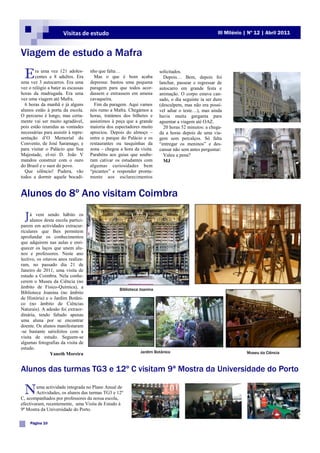 Visitas de estudo                                                              III Milénio | Nº 12 | Abril 2011



Viagem de estudo a Mafra

  E    ra uma vez 121 adoles-
       centes e 8 adultos. Era
uma vez 3 autocarros. Era uma
                                     nho que falta…
                                       Mas o que é bom acaba
                                     depressa: bastou uma pequena
                                                                        solicitados.
                                                                          Depois… Bem, depois foi
                                                                        lanchar, passear e regressar de
vez o relógio a bater as escassas    paragem para que todos acor-       autocarro em grande festa e
horas da madrugada. Era uma          dassem e entrassem em amena        animação. O corpo estava can-
vez uma viagem até Mafra.            cavaqueira.                        sado, o dia seguinte ia ser duro
  6 horas da manhã e já alguns         Fim da paragem. Aqui vamos       (desculpem, mas não era possí-
alunos estão à porta da escola.      nós rumo a Mafra. Chegámos a       vel adiar o teste…), mas ainda
O percurso é longo, mas certa-       horas, tratámos dos bilhetes e     havia muita garganta para
mente vai ser muito agradável,       assistimos à peça que a grande     aguentar a viagem até OAZ.
pois estão reunidas as vontades      maioria dos espectadores muito       20 horas 52 minutos: a chega-
necessárias para assistir à repre-   apreciou. Depois do almoço –       da a horas depois de uma via-
sentação d‟O Memorial do             entre o parque do Palácio e os     gem sem percalços. Só falta
Convento, de José Saramago, e        restaurantes ou tasquinhas da      “entregar os meninos” e des-
para visitar o Palácio que Sua       zona – chegou a hora da visita.    cansar não sem antes perguntar:
Majestade, el-rei D. João V          Parabéns aos guias que soube-        Valeu a pena?
mandou construir com o ouro          ram cativar os estudantes com        MJ
do Brasil e o suor do povo.          algumas curiosidades bem
  Que silêncio! Pudera, vão          “picantes” e responder pronta-
todos a dormir aquele bocadi-        mente aos esclarecimentos


Alunos do 8º Ano visitam Coimbra

  J á vemdesta escola partici-
    alunos
           sendo hábito os

parem em actividades extracur-
riculares que lhes permitem
aprofundar os conhecimentos
que adquirem nas aulas e enri-
quecer os laços que unem alu-
nos e professores. Neste ano
lectivo, os oitavos anos realiza-
ram, no passado dia 21 de
Janeiro de 2011, uma visita de
estudo a Coimbra. Nela conhe-
cerem o Museu da Ciência (no
âmbito de Físico-Química), a                       Biblioteca Joanina
Biblioteca Joanina (no âmbito
de História) e o Jardim Botâni-
co (no âmbito de Ciências
Naturais). A adesão foi extraor-
dinária, tendo faltado apenas
uma aluna por se encontrar
doente. Os alunos manifestaram
-se bastante satisfeitos com a
visita de estudo. Seguem-se
algumas fotografias da visita de
estudo.
                Yaneth Moreira                                Jardim Botânico                                     Museu da Ciência



Alunos das turmas TG3 e 12º C visitam 9ª Mostra da Universidade do Porto

  N     uma actividade integrada no Plano Anual de
        Actividades, os alunos das turmas TG3 e 12º
C, acompanhados por professores da nossa escola,
efectivaram, recentemente, uma Visita de Estudo à
9ª Mostra da Universidade do Porto.

     Página 10
 