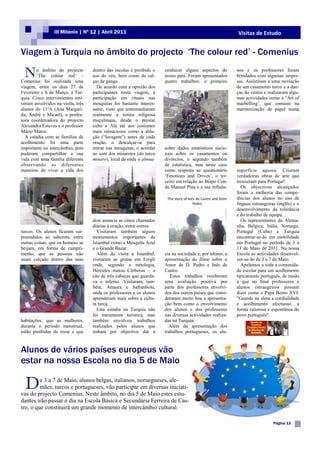 III Milénio | Nº 12 | Abril 2011                                                        Visitas de Estudo


Viagem à Turquia no âmbito do projecto „The colour red‟ - Comenius

 N      o âmbito do projecto
        „The colour red‟ -
Comenius foi realizada uma
                                   dentro das escolas é proibido o
                                   uso do véu, bem como de cal-
                                   ças de ganga.
                                                                     conhecer alguns aspectos do
                                                                     nosso país. Foram apresentados
                                                                     quatro trabalhos: o primeiro
                                                                                                         nos e os professores foram
                                                                                                         brindados com algumas surpre-
                                                                                                         sas. Assistiram a uma recriação
viagem, entre os dias 27 de          De acordo com a opinião dos                                         de um casamento turco e a dan-
Fevereiro e 6 de Março, à Tur-     participantes nesta viagem, a                                         ças do ventre e realizaram algu-
quia. Cinco intervenientes esti-   participação em rituais nas                                           mas actividades como a “Art of
veram envolvidos na visita, três   mesquitas foi bastante interes-                                       marbelling‟, que consiste na
alunos do 11ºA (Ana Margari-       sante, visto que testemunharam                                        marmorização de papel numa
da, André e Micael), a profes-     realmente a rotina religiosa
sora coordenadora do projecto      muçulmana, desde o prestar
Alexandra Esteves e o professor    culto a Alá até aos costumes
Mário Matos.                       mais minuciosos como a ablu-
  A estadia com as famílias de     ção (“lavagem”) antes de cada
acolhimento foi uma parte          oração, o descalçar-se para
importante no intercâmbio, pois    entrar nas mesquitas, o acordar   sobre dados estatísticos nacio-
puderam compartilhar a sua         ao som dos minaretes (do turco    nais sobre os casamentos ou
vida com uma família diferente     minare), local de onde o almua-   divórcios, o segundo também
observando as diferentes                                             de estatística, mas neste caso
maneiras de viver a vida dos                                         como resposta ao questionário       superfície aquosa. Criaram
                                                                     „Emotions and Drives‟, o ter-       verdadeiras obras de arte que
                                                                     ceiro em relação ao Bispo Con-      trouxeram para Portugal!
                                                                     de Manuel Pina e a sua influên-       Os objectivos alcançados
                                                                                                         foram a melhoria das compe-
                                                                                                         tências dos alunos no uso de
                                                                                                         línguas estrangeiras (inglês) e o
                                                                                                         desenvolvimento da tolerância
                                                                                                         e do trabalho de equipa.
                                   dem anuncia as cinco chamadas                                           Os representantes da Alema-
                                   diárias à oração, entre outros.                                       nha, Bélgica, Itália, Noruega,
turcos. Os alunos ficaram sur-       Visitaram também alguns                                             Portugal (Cuba) e Turquia
preendidos ao saberem, entre       monumentos importantes de                                             encontrar-se-ão em mobilidade
outras coisas, que os homens se    Istambul como a Mesquita Azul                                         em Portugal no período de 3 a
beijam, em forma de cumpri-        e o Grande Bazar.                                                     11 de Maio de 2011. Na nossa
mento; que as pessoas não            Além da visita a Istambul,      cia na sociedade e, por último, a   Escola as actividades desenvol-
usam calçado dentro das suas       visitaram as grutas em Eregli     apresentação do filme sobre o       ver-se-ão de 3 a 7 de Maio.
                                   onde, segundo a mitologia,        Amor de D. Pedro e Inês de            Apelamos a toda a comunida-
                                   Hércules matou Cêrberus – o       Castro.                             de escolar para um acolhimento
                                   cão de três cabeças que guarda-      Estes trabalhos receberam        tipicamente português, de modo
                                   va o inferno. Visitaram, tam-     uma avaliação positiva por          a que no final professores e
                                   bém, Amasra e Safranbolu,         parte dos professores envolvi-      alunos estrangeiros possam
                                   onde os professores e os alunos   dos dos outros países que consi-    dizer como o Papa Bento XVI:
                                   aprenderam mais sobre a cultu-    deraram muito boa a apresenta-      "Guardo na alma a cordialidade
                                   ra turca.                         ção bem como o envolvimento         e acolhimento afectuoso, a
                                     Esta estadia na Turquia não     dos alunos e dos professores        forma calorosa e espontânea do
                                   foi meramente turística, mas      nas diversas actividades realiza-   povo português".
habitações; que as mulheres,       também envolveu trabalhos         das na Turquia.
durante o período menstrual,       realizados pelos alunos que         Além da apresentação dos
estão proibidas de rezar e que     tinham por objectivo dar a        trabalhos portugueses, os alu-



Alunos de vários países europeus vão
estar na nossa Escola no dia 5 de Maio

 D       e 3 a 7 de Maio, alunos belgas, italianos, noruegueses, ale-
         mães, turcos e portugueses, vão participar em diversas iniciati-
vas do projecto Comenius. Neste âmbito, no dia 5 de Maio estes estu-
dantes irão passar o dia na Escola Básica e Secundária Ferreira de Cas-
tro, o que constituirá um grande momento de intercâmbio cultural.

                                                                                                                            Página 13
 