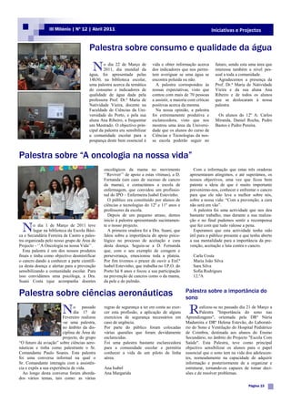 III Milénio | Nº 12 | Abril 2011                                                                 Iniciativas e Projectos


                                        Palestra sobre consumo e qualidade da água

                                          N     o dia 22 de Março de
                                                2011, dia mundial da
                                        água, foi apresentada pelas
                                                                             vida e obter informação acerca
                                                                             dos indicadores que nos permi-
                                                                             tem averiguar se uma água se
                                                                                                                   futuro, sendo esta uma área que
                                                                                                                   interessa também a nível pes-
                                                                                                                   soal a toda a comunidade.
                                        14h30, na biblioteca escolar,        encontra poluída ou não.                Agradecemos a presença da
                                        uma palestra acerca da temática        A palestra correspondeu às          Prof. Dr.ª Maria de Natividade
                                        do consumo e indicadores de          nossas expectativas, visto que        Vieira e da sua aluna Ana
                                        qualidade de água dada pela          contou com mais de 70 pessoas         Ribeiro e de todos os alunos
                                        professora Prof. Dr.ª Maria de       a assistir, a maioria com críticas    que se deslocaram à nossa
                                        Natividade Vieira, docente na        positivas acerca da mesma.            palestra.
                                        Faculdade de Ciências da Uni-          Na nossa opinião, a palestra
                                        versidade do Porto, e pela sua       foi extremamente produtiva e           Os alunos do 12º A: Carlos
                                        aluna Ana Ribeiro, a frequentar      esclarecedora, visto que nos          Miranda, Daniel Rocha, Pedro
                                        um Mestrado. O objectivo prin-       mostrou uma área da Universi-         Bastos e Pedro Pereira.
                                        cipal da palestra era sensibilizar   dade que os alunos do curso de
                                        a comunidade escolar para a          Ciências e Tecnologias da nos-
                                        poupança deste bem essencial à       sa escola poderão seguir no


Palestra sobre “A oncologia na nossa vida”
                                                oncológicos da mama no movimento                     Com a informação que estas três oradoras
                                                „‟Reviver‟‟ de apoio a estas vítimas), a D.        apresentaram atingimos, e até superámos, os
                                                Fernanda (um caso de sucesso de cancro             nossos objectivos, uma vez que ficou bem
                                                da mama), e contactámos a escola de                patente a ideia de que é muito importante
                                                enfermagem, que convidou um profissio-             prevenirmo-nos, conhecer e enfrentar o cancro
                                                nal do IPO – Enfermeira Isabel Estevinho.          para que ele não leve a melhor sobre nós,
                                                  O público era constituído por alunos de          sobre a nossa vida: “Com a prevenção, a cura
                                                ciências e tecnologias do 12º e 11º anos e         não será em vão”.
                                                professores da escola.                               A palestra foi uma actividade que nos deu
                                                  Depois de um pequeno atraso, demos               bastante trabalho, mas durante a sua realiza-
                                                inicio à palestra apresentando sucintamen-         ção e no final pudemos sentir a recompensa

 N       o dia 1 de Março de 2011 teve
         lugar na biblioteca da Escola Bási-
ca e Secundária Ferreira de Castro a pales-
                                                te o nosso projecto.
                                                  A primeira oradora foi a Dra. Suani, que
                                                falou sobre a importância do apoio psico-
                                                                                                   que fez com que tudo valesse a pena.
                                                                                                     Esperamos que esta actividade tenha sido
                                                                                                   útil para o público presente e que tenha aberto
tra organizada pelo nosso grupo de Área de      lógico no processo de aceitação e cura             a sua mentalidade para a importância da pre-
Projecto - „‟A Oncologia na nossa Vida‟‟.       desta doença. Seguiu-se a D. Fernanda              venção, aceitação e luta contra o cancro.
  Esta palestra é um dos nossos produtos        que, com o seu exemplo de coragem e
finais e tinha como objectivo desmistificar     perseverança, emocionou toda a plateia.              Carla Costa
o cancro dando a conhecer a parte científi-     Por fim tivemos o prazer de ouvir a Enf.ª            Maria João Silva
ca desta doença e alertar para a prevenção      Isabel Estevinho, que trabalha no I.P.O. do          Sara Silva
sensibilizando a comunidade escolar. Para       Porto há 8 anos e focou a sua participação           Sofia Rodrigues
isso convidámos uma psicóloga, a Dra.           na prevenção de cancros como o da mama,              12.ºA
Suani Costa (que acompanha doentes              da pele e do pulmão.


Palestra sobre ciências aeronáuticas                                                            Palestra sobre a importância do
                                                                                                sono

                        N      o passado
                               dia 17 de
                         Fevereiro realizou
                                                regras de segurança a ter em conta ao exer-
                                                cer esta profissão, a aplicação de alguns
                                                exercícios de segurança necessários em
                                                                                                   R    ealizou-se no passado dia 21 de Março a
                                                                                                        Palestra "Importância do sono nas
                                                                                                Aprendizagens", orientada pela DRª Núria
                         -se uma palestra,      caso de urgência.                               Madureira e DRª Helena Estevão, do Laborató-
                         no âmbito da dis-      Por parte do público foram colocadas            rio do Sono e Ventilação do Hospital Pediátrico
                         ciplina de Área de     várias questões que foram devidamente           de Coimbra, destinada aos alunos do Ensino
                         projecto, do grupo     esclarecidas.                                   Secundário, no âmbito do Projecto "Escola Com
“O futuro da aviação” sobre ciências aero-      Foi uma palestra bastante esclarecedora         Saúde". Esta Palestra, teve como principal
náuticas e tinha como palestrante o Sr.         para a comunidade escolar e permitiu            objectivo sensibilizar os alunos para o papel
Comandante Paulo Soares. Esta palestra          conhecer a vida de um piloto de linha           essencial que o sono tem na vida dos adolescen-
foi uma conversa informal na qual o             aérea.                                          tes, nomeadamente na capacidade de adquirir
Sr. Comandante interagiu com a assistên-                                                        informação e posteriormente de a organizar e
cia e expôs a sua experiência de vida.          Ana Isabel                                      estruturar, tornando-os capazes de tomar deci-
  Ao longo desta conversa foram aborda-         Ana Margarida                                   sões e de resolver problemas.
dos vários temas, tais como: as várias
                                                                                                                                     Página 15
 