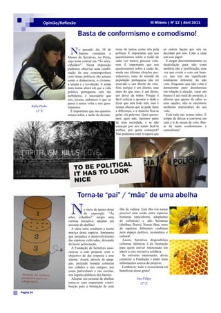 Opinião/Reflexão                                                          III Milénio | Nº 12 | Abril 2011


                                  Basta de conformismo e comodismo!

                            N      o passado dia 19 de
                                   Janeiro visitámos o
                           Museu de Serralves, no Porto,
                                                               resse de tantos como nós pela
                                                               política. É importante que nos
                                                               questionemos sobre a razão de
                                                                                                   os outros façam por nós ou
                                                                                                   decidam por nós. Cabe a cada
                                                                                                   um esse papel.
                           cujo tema central era “Às artes,    cada vez menos pessoas vota-          E alegar descontentamento ou
                           cidadãos!”. Nesta exposição         rem. É importante que nos           insatisfação para não votar
                           pudemos observar uma combi-         questionemos sobre a razão de,      também não é justificação, uma
                           nação da arte contemporânea         ainda nas últimas eleições pre-     vez que existe o voto em bran-
                           com temas políticos tão actuais     sidenciais, mais de metade da       co, que tem um significado
                           como a democracia, o civismo,       população portuguesa não ter        totalmente diferente do não
                           a utopia e a revolução. E ainda     exercido o seu direito de voto.     voto. Enquanto que não votar é
                           mais numa altura em que a vida      Sim, porque é um direito, mas       demonstrar puro desinteresse
                           política portuguesa está tão        mais do que isso, é um dever,       em relação à eleição, votar em
                           turbulenta, é necessário que        um dever de todos. Porque é         branco é um sinal de protesto, é
                           nós, jovens, saibamos o que se      fácil criticar e apontar o dedo e   afirmar que apesar de saber as
                           passa à nossa volta e nos ques-     dizer que está tudo mal, mas é      suas opções, não se encontrou
       Sofia Pinho         tionemos.                           nessas alturas que se pode fazer    nenhuma merecedora do seu
          12º E              É importante que nos questio-     a diferença, e a maioria fica-se    voto.
                           nemos sobre a razão do desinte-     pelas vãs palavras. Quer queira-      Está tudo nas nossas mãos. É
                                                               mos, quer não, fazemos parte        tempo de deixar a conversa em
                                                               de uma sociedade, e se não          casa e ir às mesas de voto. Bas-
                                                               começar por nós tentar fazê-la      ta de tanta conformismo e
                                                               melhor, por quem começará?          comodismo!
                                                               Não podemos estar à espera que




                                  Torna-te “pai” / “mãe” de uma abelha

                             N        o meio de tantas obras
                                      da exposição “Às
                           artes, cidadãos!” surgiu uma
                                                                 ilha de cultura. Esta ilha iria tornar
                                                                 possível uma união entre espécies
                                                                 humanas (apicultores, adoptantes
                                                                 de colmeias) e não humanas
                           curiosa iniciativa: adoptar um
                           enxame de abelhas!                    (abelhas, flores). Nestas ilhas, seres
                             A ideia seria combater a morte      de espécies diferentes coabitam
                           maciça desta espécie, fenómeno        num espaço político, económico e
                           que prejudica o desenvolvimento       cultural.
                           das espécies cultivadas, deixando       Assim, Serralves disponibiliza
                           de haver polinização.                 colmeias idênticas à da ilustração
                             A Fundação de Serralves asso-       para quem estiver interessado em
                           ciou-se a este projecto com o         aderir a esta iniciativa solidária.
                           objectivo de dar resposta a este        Se estiveres interessado, deves
                           alarme. Assim, através da adop-       contactar a Fundação e pedir mais
                           ção, pretende instalar colmeias       informações acerca do projecto.
                           nas cidades e nos campos, nas           Lembra-te: todo o ecossistema irá
                           casas particulares e nas escolas,     beneficiar desse gesto!
                           nos lugares públicos dos bairros.
                             Adoptar um enxame de abelhas                     Ana Filipa
                           torna-se uma importante contri-                      12º E
                           buição para a formação de uma
Página 24
 