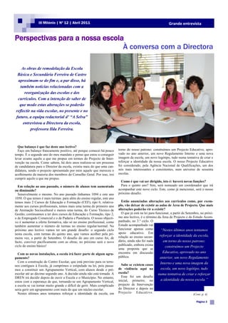 III Milénio | Nº 12 | Abril 2011                                                              Grande entrevista


Perspectivas para a nossa escola
                                À conversa com a Directora

   As obras de remodelação da Escola
 Básica e Secundária Ferreira de Castro
 aproximam-se do fim e, a par disso, há
  também notícias relacionadas com a
     reorganização das escolas e dos
 currículos. Com a intenção de saber de
  que modo estas alterações se poderão
reflectir na vida escolar, no presente e no
futuro, a equipa redactorial d’ “A Selva”
    entrevistou a Directora da escola,
         professora Ilda Ferreira.



  Que balanço é que faz deste ano lectivo?
  Faço um balanço francamente positivo, até porque comecei há pouco       torno do nosso patrono: construímos um Projecto Educativo, apro-
tempo. É o segundo ano do meu mandato e penso que estou a conseguir       vado no ano anterior, um novo Regulamento Interno e uma nova
levar avante aquilo a que me propus em termos do Projecto de Inter-       imagem da escola, um novo logótipo, tudo numa tentativa de criar e
venção na escola. Como sabem, há dois anos realizou-se um processo        reforçar a identidade da nossa escola. O nosso Projecto Educativo
de candidatura para o Director da escola, existiu mais do que uma can-    foi considerado, pela Agência Nacional de Qualificações, um dos
didatura, sendo o projecto apresentado por mim aquele que mereceu o       seis mais interessantes e consistentes, num universo de sessenta
acolhimento da maioria dos membros do Conselho Geral. Por isso, irei      escolas.
cumprir aquilo a que me propus.
                                                                            Como é que vai ser dirigido, isto é: haverá novas funções?
  Em relação ao ano passado, o número de alunos tem aumentado               Para o quinto ano? Sim, será nomeado um coordenador que irá
ou diminuído?                                                             acompanhar este novo ciclo. Este, como já mencionei, será o nosso
  Sensivelmente o mesmo. No ano passado tínhamos 1094 e este ano          próximo desafio.
1050. O que temos é mais turmas: para além do ensino regular, este ano
temos mais 2 Cursos de Educação e Formação (CEF), tipo 6; relativa-         Estão anunciadas alterações aos currículos como, por exem-
mente aos cursos profissionais, temos mais uma turma do primeiro ano      plo, vão deixar de existir as aulas de Área de Projecto. Que mais
de Animação Sociocultural e menos uma turma, do Curso Técnico de          alterações poderão vir a existir?
Gestão; continuamos a ter dois cursos de Educação e Formação, tipo 2,       O que já está na lei para funcionar, a partir de Setembro, no próxi-
o de Empregado Comercial e o de Padaria e Pastelaria. O nosso objecti-    mo ano lectivo, é o término da Área de Projecto e do Estudo Acom-
vo é aumentar a oferta formativa, não só no ensino profissional, como     panhado, no 3.º ciclo. O
também aumentar o número de turmas no ensino regular/normal. No           Estudo acompanhado vai
próximo ano lectivo vamos ter um grande desafio: o segundo ciclo          funcionar apenas como           “Nestes últimos anos tentamos
nesta escola, com turmas do quinto ano, que vamos acolher pela pri-       apoio educativo. Em
                                                                          relação ao ensino secun-       reforçar a identidade da escola,
meira vez, a partir de Setembro. O desafio do ano em curso foi, de
facto, conviver pacificamente com as obras; no próximo será o novo        dário, ainda não foi nada        em torno do nosso patrono:
ciclo do ensino básico!                                                   publicado, embora exista
                                                                                                             construímos um Projecto
                                                                          uma proposta que se
  Com as novas instalações, a escola irá fazer parte de algum agru-       encontra em discussão            Educativo, aprovado no ano
pamento?                                                                  pública.                       anterior, um novo Regulamento
  Com a construção do Centro Escolar, que está previsto para os terre-                                  Interno e uma nova imagem da
nos contíguos à Escola, já cumprimos o estipulado na lei, pois passa-       Sabe se existem casos
mos a constituir um Agrupamento Vertical, com alunos desde o pré-         de violência aqui na          escola, um novo logótipo, tudo
escolar até ao décimo segundo ano. A decisão ainda não está tomada. A     escola?                      numa tentativa de criar e reforçar
DREN irá decidir depois de ouvir a Escola e o Município. No entanto,        Esse foi um desafio
Legenda que descreve a ima-                                                                             a identidade da nossa escola.”
estou com a esperança de que, tornando-se um Agrupamento Vertical,        inicial, primeiro, no
gem ou gráfico.
a escola se vai tornar muito grande e difícil de gerir. Mais complicado   projecto de Intervenção
seria gerir um agrupamento com mais do que um núcleo escolar.             do Director e depois no
  Nestes últimos anos tentamos reforçar a identidade da escola, em        Projecto Educativo.
                                                                                                                                 (Cont. p. 4)

                                                                                                                                   Página 3
 