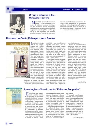 Leituras                                                                  III Milénio | Nº 12 | Abril 2011


                                       O que andamos a ler…
                                       Maria Judite de Carvalho

                                           M     aria Judite de Carvalho nasceu em
                                                 Lisboa a 18 de Setembro de 1921.
                                         Autora de inúmeros contos e crónicas, a
                                                                                            com uma escrita fluida e cujo universo fic-
                                                                                            cional revela personagens de perturbante
                                                                                            atualidade. Inebriadas pela complexa perso-
                                         sua obra encontra-se afastada dos compên-          nalidade de Fernando Pessoa, as alunas do 3º
                                         dios escolares, permanecendo desconheci-           ASC foram convidadas a entrar neste univer-
                                         da para a maioria do público escolar, ape-         so e o balanço foi muito positivo.
                                         sar de ter sido galardoada com inúmeros
                                         prémios literários. Trata-se de uma autora
    Maria Judite de Carvalho


Resumo do Conto Paisagem sem Barcos
                                          J oana é anos e é pro-
                                            de 38
                                                   uma rapariga     no colégio a falar com a Diretora,
                                                                    liga-lhe Mário Sena, um ex-
                                                                                                            seu relacionamento.
                                                                                                              Depois de Joana ter acabado
                                          fessora de Físico-        namorado. Mário ligou a Joana           com Artur, recebe uma chama-
                                          Química num colégio.      para se poderem encontrar, pas-         da de Mário a informar que vai
                                          Uma rapariga calma,       sados vinte anos, depois de ele         voltar para o Brasil, pois tem
                                          descontraída, bonita,     ter ido para o Brasil. Mário tinha      uns papéis muito importantes
                                          muito preocupada com      vindo passar uns tempos a Portu-        para tratar antes de se casar
                                          as opiniões dos outros.   gal, antes de se casar, ele iria        com a rapariga de 18 anos.
                                          Tem uma amiga cha-        casar-se com uma rapariga de 18         Chegam ainda a combinar
                                          mada Paula (apesar de     anos, e queria revê-la.                 talvez um dia irem os três
                                          Joana não a considerar      Artur é um homem, que traba-          passar uns dias ao campo.
                                          propriamente uma          lha num banco, com o qual Joana         Nessa mesma noite, Joana
                                          amiga íntima), que é      pensa vir casar, mas existe um          falou com Paula, mas sentia-se
                                          casada com Francisco.     problema: ele só admite casar-se        como se sentia no princípio,
                                          Elas telefonam uma à      depois de a sua filha de 17 anos        sozinha, abandonada, sem
                                          outra diariamente para    se casar, ou seja, daí a muito          ninguém. Joana chega a dizer
                                          contarem os pormeno-      tempo. Joana não concordava,            “Sou uma ilha.”. Pois é uma
                                          res mais interessantes    mas como gostava dele, tinha de         ilha perdida no oceano desco-
                                          de cada dia. É uma        aceitar. Na vida de Artur, Joana        nhecido com um nevoeiro
                                          espécie de desabafo,      estava sempre em segundo lugar.         denso que não deixa ver os
                                          pois Joana está longe     Ele nunca lhe prestava muita            barcos. Joana volta à sua rotina
                                          de casa, longe de tudo    atenção, gostava que fosse tudo à       anterior, dar aulas, dar explica-
                                          e como só tem Paula       sua maneira. Certo dia, Joana           ções e pouco mais.
                               conta-lhe as coisas, os seus         toma a decisão de acabar com
                               medos, os seus acontecimentos.       Artur, pois andava bastante can-                         Andreia Silva
                                 Certo dia, quando Joana estava     sada, exausta com o impasse do



                           Apreciação crítica do conto “Palavras Poupadas”
                                 E     u confesso que inicial-
                                       mente a minha vontade
                               de ler este conto era inexistente
                                                                    curiosa para saber mesmo o que
                                                                    realmente Leda tinha a dizer a
                                                                    Graça. Fiquei revoltada porque
                                                                                                         rem sentido.
                                                                                                           A afinidade entre Graça e
                                                                                                         Fernando Pessoa é que ambos
                               e, quando finalmente arranjava       nunca vou saber, mas definiti-       nunca estão realmente felizes
                               coragem para ler, o livro torna-     vamente considero que a ideia        e satisfeitos (“à espera do
                               va-se confuso e complicado e         do final do conto ser igual ao       amor, à espera de que o pai
                               eu desistia. Portanto, li o início   começo é engraçada e até dá          compreendesse, à espera de
                               umas cinco vezes. No entanto,        um toque pessoal agradável.          que Clotilde falasse, à espera
                               no momento em que percebi              Gostei muito da história em        do perdão que nunca havia de
                               que a autora regressa ao passa-      si: a infância de Graça é clara-     chegar, à espera, inconscien-
                               do conjugando o presente             mente marcante e toca qualquer       temente à espera da liberdade,
                               simultaneamente, achei interes-      pessoa. Achei curioso o facto        à espera de regressar onde já
                               sante e emocionante a história.      de a autora também ter utiliza-      nada a esperava, à espera de
                               Apesar de ter gostado do final,      do a estratégia de dizer umas        Leda… De que mais?”)
                               e não só por estar a acabar de       coisas e só, praticamente, no
                               ler (estou a brincar), fiquei        final nós as entendermos e faze-                  Joana Carvalho


 Página 6
 