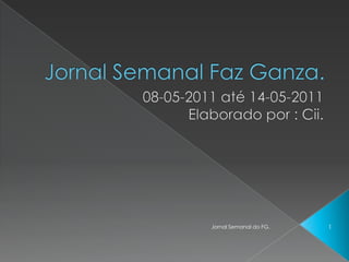 Jornal Semanal Faz Ganza. 08-05-2011 até 14-05-2011 Elaborado por : Cii. 1 Jornal Semanal do FG. 