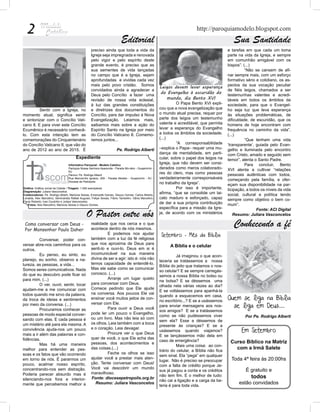 2                                                                                                                        http://paroquiamodelo.blogspot.com
                                                                            Editorial                                                              Sua Santidade
                                                     preciso ainda que toda a vida da                                                           e tarefas em que cada um toma
                                                     Igreja seja impregnada e renovada                                                          parte na vida da Igreja, e sempre
                                                     pelo vigor e pelo espírito deste                                                           em comunhão amigável com os
                                                     grande evento, é preciso que as                                                            bispos”. (...)
                                                     sua sementes de vida lançadas                                                              	         “Não se cansem de afi-
                                                     no campo que é a Igreja, sejam                                                             nar sempre mais, com um esforço
                                                     aprofundadas e vividas cada vez                                                            formativo sério e cotidiano, os as-
                                                     mais pelo povo cristão. Somos                                                              pectos da sua vocação peculiar
                                                                                                         Leigos devem levar esperança
                                                     convidados ainda a agradecer a                                                             de fiéis leigos, chamados a ser
                                                     Deus pelo Concílio e fazer uma
                                                                                                         do Evangelho à escuridão do            testemunhas valentes e acredi-
                                                     revisão de nossa vida eclesial,                        mundo, diz Bento XVI                táveis em todos os âmbitos da
                                                     à luz das grandes constituições                     	        O Papa Bento XVI expli-       sociedade, para que o Evangel-
	         Sentir com a Igreja, no                    e diretrizes dos documentos do                      cou que a nova evangelização que       ho seja luz que leva esperança
momento atual, significa sentir                      Concílio, para dar impulso à Nova                   o mundo atual precisa, requer por      às situações problemáticas, de
e sintonizar com o Concílio Vati-                    Evangelização. Leiamos mais,                        parte dos leigos um testemunho         dificuldade, de escuridão, que os
cano II. E para viver este Concílio                  saibamos mais sobre a ação do                       valente e acreditável, que permita     homens de hoje encontram com
Ecumênico é necessário conhecê-                      Espírito Santo na Igreja por meio                   levar a esperança do Evangelho         frequência no caminho da vida”.
lo. Com esta intenção tem as                         do Concílio Vaticano II. Comemo-                    a todos os âmbitos da sociedade.       (...)
comemorações do Cinquentenário                       remos juntos...                                     (...)                                  	         “Que tenham uma vida
do Concílio Vaticano II, que vão do                                                                      	        “A corresponsabilidade        ‘transparente’, guiada pelo Evan-
ano de 2012 ao ano de 2015. É                                            Pe. Rodrigo Alberti             –explica o Papa– requer uma mu-        gelho e iluminada pelo encontro
                                                                                                         dança de mentalidade, em parti-        com Cristo, amado e seguido sem
                                         Expediente                                                      cular, sobre o papel dos leigos na     temor”, alenta o Santo Padre.
                                   Informativo Paroquial - Modelo Católico
                                                                                                         Igreja, que não devem ser consi-       	         Para concluir, Bento
                                   Paróquia Nossa Senhora Aparecida - Parada Mo-delo - Guapimirim -      derados como meros colaborado-         XVI alenta a cultivar “relações
                                   RJ
                                   Pároco: Pe. Rodrigo Alberti
                                                                                                         res do clero, mas como pessoas         pessoais autênticas com todos,
                                   Rua Marcionílio Ignácio, 209 - Parada Modelo - Guapimirim - RJ -      verdadeiramente corresponsáveis        começando pela família, e ofer-
                                   Diocese de Petrópolis
                                                                                                         no trabalho da Igreja”.                eçam sua disponibilidade na par-
Gráfica: Gráfica Jornal da Cidade / Tiragem: 1.000 exemplares                                            	        Por isso é importante,        ticipação, a todos os níveis da vida
Diagramação: Juliara Vasconcelos
Colaboradores: Pe. Rodrigo Alberti, Marlúcia Seixas, Emanuelle Gomes, Glauco Gomes, Carlos Alberto,
                                                                                                         afirma, “que se consolide um lai-      social, cultural e política tendo
Lenalda, Alex Marcelino, Seminarista Rafael Augusto, Felipe Seixas, Flávio Tambelini, Vânia Marcelino,   cato maduro e esforçado, capaz         sempre como objetivo o bem co-
Paulo Roberto, Ivan Coutinho e Juliara Vasconcelos.
   Fotos: Alex Marcelino, Marlúcia Seixas e Glauco Gomes.
                                                                                                         de dar a sua própria contribuição      mum”.
                                                                                                         específica para a missão da Igre-
                                                 O Pastor entre nós
                                                                                                                                                                Fonte: ACI Digital
                                                                                                         ja, de acordo com os ministérios           Resumo: Juliara Vasconcelos

    Como conversar com Deus -
    Por Monsenhor Paulo Daher
                                                     realidade que nos cerca e o que
                                                     acontece dentro de nós mesmos.
                                                                                                                                                   Conhecendo a fé
                                                     	        E podemos nos ajudar                        Setembro - Mês da Bíblia
	         Conversar, poder con-                      também com a luz da fé religiosa
versar abre-nos caminhos para os                     que nos aproxima de Deus para
                                                                                                               A Bíblia e o celular
outros.                                              senti-lo e ouvi-lo. Deus em si é
	         Eu penso, eu sinto, eu                     incomunicável na sua maneira
                                                                                                         	         Já imaginou o que acon-
planejo, eu sonho, observo a na-                     divina de ser e agir: isto é: nós não
                                                                                                         teceria se tratássemos a nossa
tureza, as pessoas, a vida…                          temos capacidade de entendê-lo.
                                                                                                         Bíblia do jeito que tratamos o nos-
Somos seres comunicativos. Nada                      Mas ele sabe como se comunicar
                                                                                                         so celular? E se sempre carregás-
do que eu descubro pode ficar só                     conosco. (...)
                                                                                                         semos a nossa Bíblia no bolso ou
para mim. (...)                                      	        Arranje um lugar quieto
                                                                                                         na bolsa? E se déssemos uma
	         O ver, ouvir, sentir, tocar                para conversar com Deus.
                                                                                                         olhada nela várias vezes ao dia?
ajudam-me a me comunicar com                         Comece pedindo que Ele ajude
                                                                                                         E se voltássemos para apanhá-la
todos quando me sirvo da palavra,                    na conversa. Aos poucos Ele vai
                                                                                                         quando a esquecemos em casa,
da troca de ideias e sentimentos                     ensinar você muitos jeitos de con-
                                                                                                         no escritório...? E se a usássemos
                                                                                                                                                Quem se liga na Bíblia
                                                     versar com Ele.
por meio da conversa. (...)
	         Procuramos conhecer as                     	        Para ouvir a Deus você
                                                                                                         para enviar mensagens aos nos-           se liga em Deus...
                                                                                                         sos amigos? E se a tratássemos
pessoas de modo especial conver-                     pode ler um pouco o Evangelho,
                                                                                                         como se não pudéssemos viver                     Por Pe. Rodrigo Alberti
sando com elas. E cada pessoa é                      ou um livro. Mas não leia só com
                                                                                                         sem ela? Esse a déssemos de
um mistério até para ela mesma. A                    os olhos. Leia também com a boca
                                                                                                         presente às crianças? E se a
                                                     e o coração. Leia devagar.
convivência ajuda-nos um pouco
                                                     	        Procure ver o que Deus
                                                                                                         usássemos quando viajamos?                     Em Setembro
mais a ir além das palavras e con-                                                                       E se lançássemos mão dela em
fidências.                                           quer de você, o que Ele acha das
                                                                                                         caso de emergência?                     Curso Bíblico na Matriz
	         Mas há uma maneira                         pessoas, dos acontecimentos e
                                                                                                         	         Mais uma coisa: ao con-
melhor para entender as pes-                         das coisas.(...)
                                                                                                         trário do celular, a Bíblia não fica
                                                                                                                                                   com a Irmã Salete
soas e os fatos que vão ocorrendo                    	        Feche os olhos se isso
                                                                                                         sem sinal. Ela “pega” em qualquer
em torno de nós. É pararmos um                       ajudar você a prestar mais aten-                                                             Toda 4ª feira às 20:00hs
                                                                                                         lugar. Não é preciso se preocupar
pouco, acalmar nosso espírito,                       ção. Tente conversar com Deus!
                                                                                                         com a falta de crédito porque Je-
concentrando-nos sem distração.                      Você vai descobrir um mundo
                                                                                                         sus já pagou a conta e os créditos               É gratuito e
Poderia parecer absurdo mas é                        maravilhoso.
silenciando-nos fora e interior-                      Fonte: diocesepetropolis.org.br
                                                                                                         não tem fim. E o melhor de tudo:                    todos
                                                                                                         não cai a ligação e a carga da be-
mente que percebemos melhor a                           Resumo: Juliara Vasconcelos
                                                                                                         teria é para toda vida.
                                                                                                                                                      estão convidados
 