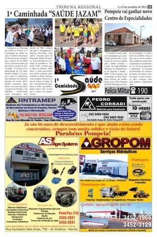 TRIBUNA REGIONAL 1 a 15 de setembro de 2014 11 
1ª Caminhada “SAÚDE JAZAM” 
Aconteceu no domingo 
dia 24/09 às 9 horas a 1ª 
Caminhada da Saúde Ja-zam. 
O objetivo do projeto 
foi de incentivar a integra-ção 
e prática de atividade 
física, conscientizando que 
precisamos cuidar da nos-sa 
saúde. O evento teve a 
participação de 128 cami-nhantes 
adultos, 22 crian-ças 
e mais 33 voluntários, 
que ajudaram em toda pre-paração 
do evento distri-buindo 
camisetas, água, 
frutas, com carros de apoio 
e preparo de brindes, e até 
trabalhos profissionais 
como massagem, som, 
cálculo de IMC, orienta-ção 
para o alongamento e 
desafios divertidos, entre 
outros. Fazendo parte do 
Programa Saúde Preventi-va, 
será realizado na 1ª se-mana 
de setembro a “Se-mana 
Azul” voltada para 
a saúde do homem. Além 
disso, o plano preventivo 
terá outros assuntos como 
combate ao fumo, doenças 
como dengue e diversos ti-pos 
de câncer ao longo do 
ano. Gostaríamos de agra-decer 
a todos que partici-param 
desse belo evento 
que a Jazam nos propor-cionou. 
Pompeia vai ganhar novo 
Centro de Especialidades 
O prefeito Oscar anun-cia 
a população que a pre-feitura 
promoverá a cons-trução 
de um novo prédio 
para melhor instalar o 
Centro de Especialidades 
Médicas do Departamen-to 
de Higiene e Saúde – 
DHS. O novo prédio será 
construído na Rua Hum-berto 
Polízio na conflu-ência 
com a Rua Senador 
Rodolfo Miranda, no Cen-tro 
de Pompeia. A expec-tativa 
do prefeito Oscar é 
que com as novas instala-ções 
melhorem ainda mais 
a qualidade no atendimen-to 
e os serviços prestados 
à população. A licitação 
recentemente foi concluí-da 
dentro de todas as ba-ses 
legais e muito em bre-ve 
deve começar mais 
uma grande e importante 
obra. 
Polícia Militar( 190 
 