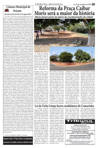 TRIBUNA REGIONAL 1 a 15 de setembro de 2014 2 
Câmara Municipal de 
Oriente 
Atas das Sessões do dia 25 de agosto/2014 
Aos vinte e cinco dias do mês de agosto do ano de 
dois mil e quatorze, na sala das Sessões “Nick Carter 
Moris”, realizou-se SESSÃO ORDINÁRIA, com a pre-sença 
dos senhores vereadores; Daniel Henrique Moris, 
Edivaldo de Barros, Edson Guimarães Bueno, Jair Tei-xeira 
Alves, José Rodolpho Moris, Nelson Horácio Cor-rea, 
Osvaldo Alonge e Sérgio Ricardo Marques Mattar. 
Verificando que o senhor vereador Marcelo Costa Rufi-no 
não compareceu na sessão e havendo o número legal 
a Presidência em nome de Deus deu por aberta a Sessão 
Ordinária. Em seguida o vereador José Rodolpho Mó-ris 
fez a leitura de um texto Bíblico. Dando sequência 
o Secretário Edivaldo de Barros fez a leitura da Ata do 
dia 18/08/2014, colocada em discussão, com ressalva do 
vereador DANIEL HENRIQUE MORIS, em votação 
foi aprovada por todos os vereadores. EXPEDIENTE 
DO EXECUTIVO Consta Oficio nº 98/2014 referente 
ao Projeto de Lei nº 27/2014, que institui o programa 
de pagamento por serviços ambientais (PPSA), autori-za 
a Prefeitura Municipal de Oriente a estabelecer con-vênios 
e executar pagamento aos provedores de servi-ços 
ambientais, em seguida o vereador José Rodolpho 
Móris fez um Requerimento verbal pedindo a dispen-sa 
do parecer das comissões, aprovado por todos os ve-readores, 
foi encaminhado para Ordem do Dia. EXPE-DIENTE 
DO LEGISLATIVO Consta Requerimento nº 
39/2014 de autoria do vereador Osvaldo Alonge a ser 
encaminhado a Policia Militar, colocado em discussão, 
usou da palavra o autor Osvaldo Alonge, em votação foi 
aprovado por todos os vereadores. Consta Moção de Pe-sar 
nº 39/2014 pelo falecimento do Sr. Francisco Araú-jo, 
de autoria do vereador Osvaldo Alonge, assinado por 
todos os vereadores, colocado em discussão e votação 
foi aprovado por todos os vereadores. Consta Moção de 
Pesar nº 40/2014 pelo falecimento do Sra. Amélia Ma-ria 
de Jesus, de autoria do vereador Osvaldo Alonge, as-sinado 
por todos os vereadores, colocado em discussão 
e votação foi aprovado por todos os vereadores. Consta 
Moção de Pesar nº 41/2014 pelo falecimento do Sr. Ga-etano 
Mandara, de autoria do vereador Osvaldo Alon-ge, 
assinado por todos os vereadores, colocado em dis-cussão 
e votação foi aprovado por todos os vereadores. 
Consta Moção de Pesar nº 42/2014 pelo falecimento 
do Sr. Antonio da Silva, de autoria do vereador Osval-do 
Alonge, assinado por todos os vereadores, colocado 
em discussão e votação foi aprovado por todos os ve-readores. 
Consta Moção de Pesar nº 43/2014 pelo fa-lecimento 
do Sra. Sylvia Buonomo Biffi, de autoria do 
vereador Osvaldo Alonge, assinado por todos os vere-adores, 
colocado em discussão e votação foi aprovado 
por todos os vereadores. Consta Indicação nº 102/2014 
de autoria do vereador Daniel Henrique Móris. Cons-tam 
Indicações nº 103 e 104/2014 de autoria do verea-dor 
Osvaldo Alonge. Consta Indicação nº 105/2014 de 
autoria do vereador Edivaldo de Barros. EXPEDIENTE 
DE DIVERSOS Consta Oficio nº 125/2014 em resposta 
ao Requerimento nº 30/2014, referente a quantidade de 
cestas básicas atrasadas. ORDEM DO DIA Consta Pro-jeto 
de Lei do Executivo nº 27/2014 em discussão, usou 
da palavra o vereador Osvaldo Alonge, em votação foi 
aprovado por todos os vereadores. PRÓXIMA ORDEM 
DO DIA Consta Projeto de Lei nº 25 e 26/2014 do Exe-cutivo 
para 2ª votação. TEMA LIVRE usaram da tribu-na 
os vereadores; Edivaldo de Barros, Osvaldo Alonge, 
Daniel Henrique Móris que fez uma Indicação verbal 
para fazerem a coleta de lixo no comércio após as 8:00 
horas, horário de abertura e Nelson Horácio Correa que 
fez uma Indicação verbal para que façam coleta de lixo 
nos bairros também aos sábados. JUSTIFICATIVA DE 
VOTO como nenhum vereador justificou o voto não ha-vendo 
mais nada a tratar na presente sessão a Presidên-cia 
agradeceu a Deus considerou encerrada e eu 1º Se-cretario 
lavrei a presente Ata que será lida e discutida na 
próxima sessão. 
DANIEL HENRIQUE MORIS Presidente 
Quem Não é Visto Não é Lembrado 
Anúncie 14 3456-1143 ou 99724-1319 
Reforma da Praça Caibar 
Moris será a maior da história Obras fazem parte do plano de reurbanização da cidade 
O plano de reurbani-zação 
proposto pela atual 
administração à cidade de 
Oriente caminha aos lar-gos 
passos e deixa a cidade 
cada vez mais repaginada. 
Trata-se de um amplo pa-cote 
de obras, iniciativas e 
melhorias que visam pro-mover 
o bem estar e me-lhorar 
infraestrutura do 
município assim como a 
qualidade de vida e a segu-rança 
dos seus moradores. 
As trocas de todas as 
lâmpadas das praças públi-cas 
da cidade por novas e 
mais modernas lâmpadas 
que melhoram a ilumina-ção 
e diminuem o consu-mo 
de energia elétrica foi 
só o começo das melho-rias. 
Dalí, o bairro do Novo 
Oriente ganhou novo asfal-to 
e toda a cidade teve sua 
sinalização e demarcação 
de guias refeitas, os jar-dins 
foram refeitos e estão 
sendo cuidados por profis-sionais 
capacitados e com 
respeito ao meio ambien-te. 
O ponto de ônibus tam-bém 
recebeu nova ilumina-ção 
assim como a principal 
rotatória recebeu um Obe-lisco 
que se tornou o novo 
marco zero da cidade. Pré-dios 
também foram remo-delados, 
dentre eles o da 
própria prefeitura que rece-beu 
novas salas, nova mo-bília, 
novo telhado e refor-ço 
de fundações. A Emeif 
“Elza Cavadas Reis” re-cebeu 
um ampla reforma 
que incluiu desde a troca 
dos pisos e janelas até im-plantação 
de novas salas 
equipadas com tvs e blue 
-ray players. A UBS “ho-pitalzinho” 
está recebendo 
a maior reforma da histó-ria 
que envolve ampliação 
e adequação e o cemitério 
municipal também rece-beu 
reformas e melhorias. 
A obra da vez é a remode-lação 
completa da praça 
“Caibar Moris”, que leva o 
nome do ex-prefeito da ci-dade 
e pai do atual prefei-to 
Carlos Eduardo Boldo-rini 
Moris. A praça inteira, 
com exceção das árvores, 
será refeita. “É importan-te 
reurbanizarmos a cidade 
de maneira que não agrida 
o meio ambiente, temos re-alizado 
obras sustentáveis 
e nos orgulhamos disso”, 
afirma o prefeito Dado. 
A nivelação do terreno 
da praça assim como a reti-rada 
de toda estrutura ante-rior 
já foi refeita. A prefei-tura 
busca com estas obras 
valorizar o potencial pai-sagístico 
da cidade e, em 
especial, desta praça que 
acaba por seu um dos prin-cipais 
cartões postais da ci-dade 
uma vez que os ôni-bus 
interurbanos passam 
por ela assim como os car-ros 
que seguem para Pom-peia. 
Os recursos utiliza-dos 
para esta reforma são 
provenientes de emendas 
parlamentares conquista-das 
graças ao bom rela-cionamento 
que o prefei-to 
Dado tem obtido junto 
à deputados e lideranças, 
portanto, a obra não onera 
o orçamento municipal. 
Lei da Ficha Limpa barra candidatura de Camarinha 
O Tribunal Regional 
Eleitoral (TRE) barrou a 
candidatura do Deputado 
Federal Abelardo Camari-nha 
(PSB), durante julga-mento 
que aconteceu no 
dia 29. Ele teve seu regis-tro 
indeferido com base na 
lei da Ficha Limpa. As in-formações 
são do jornalis-ta 
Hailton Medeiros. Após 
empate em 3x3, o presi-dente 
do tribunal, desem-bargador 
Mathias Coutro 
deu o voto de desempate. 
Ainda cabe recurso espe-cial 
ao TSE, mas o tem-po 
é muito curto, haja vis-ta 
que as eleições serão 
daqui a um mês. Cama-rinha 
até então era candi-dato 
a Deputado Estadual 
pelo PSB. O parlamentar 
ficou bastante conhecido 
no Brasil após declarações 
polêmicas no Programa da 
Band CQC (Custe o Que 
Custar), quando declarou 
que o salário de um depu-tado 
não dava pra manter o 
padrão de vida que o mes-mo 
leva. O mesmo CQC 
realizou a entrega de um 
“troféu” ao Deputado Ca-marinha 
por ser o segundo 
maior ficha suja do Bra-sil. 
Em Pompeia, o Depu-tado 
Abelardo Camarinha 
tem o apoio do ex-prefei-to 
Álvaro Prizão (coinci-dentemente 
também en-volvido 
em escândalos e 
barrado pela justiça) e do 
vereador Márcio Rogério 
Caffer. Aliás, é no mínimo 
estranha a relação de Café 
com Camarinha, pois o 
vereador de Pompeia de-fende 
de unhas e dentes a 
aprovação do Projeto Fi-cha 
Limpa em Pompeia, 
mas apóia o deputado com 
a segunda ficha mais suja 
do Brasil, segundo o CQC. 
Contradição e conflitos de 
interesses. Informações 
coletadas no www.mari-lianoticia. 
com.br 
 