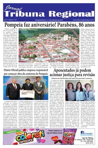 TRIBUNA REGIONAL 1 a 15 de setembro de 2014 9 
C M Y K 
C M 
Y K 
Ano IV - Edição nº 104 Pompeia/Oriente, 1 a 15 de setembro de 2014 www.tribunaregionalsp.com.br 
Pompeia faz aniversário! Parabéns, 86 anos 
Pompeia completa 86 
anos no próximo dia 17 
de setembro. Fundada 
em 1928, o município foi 
emancipado politicamen-te 
em 1938 e desde a sua 
fundação vem crescendo, 
se desenvolvimento e ca-minhando 
rumo ao pro-gresso. 
A cidade se desta-ca 
pela sua hospitalidade, 
não à toa que é chamada 
de “Cidade Coração”, ta-manha 
a receptividade e 
acolhimento que se en-contra 
junto de seu povo. 
Povo que, aliás, é o gran-de 
patrimônio de Pom-peia. 
Gente que trabalha e 
batalha e não mede esfor-ços 
para contribuir com o 
desenvolvimento de sua 
terra. Na plenitude da ju-ventude 
para uma cida-de, 
Pompeia se destaca no 
Brasil por ser uma cidade 
muito ligada a educação e 
a capacitação. Hoje é re-ferência 
na qualificação 
para o mercado do agrone-gócio 
por conta da FATEC 
– Faculdade de Tecnolo-gia 
“Shunji Nishimura, 
que recebe alunos de todo 
o Brasil. Também é refe-rência 
por conta das suas 
grandes empresas que ex-portam 
para diversos Pa-íses. 
Pelos seus empre-sários 
e visionários com 
o Saudoso Comendador 
Shunji Nishimura. Pom-peia 
é a cidade do avião. 
Um belo e curioso cartão 
postal de sua gente. É a 
terra símbolo de prospe-ridade 
e já tem um lugar 
importante na Alta pau-lista. 
O município con-ta 
hoje com 21.220 habi-tantes, 
segundo o senso 
IBGE (Instituto Brasilei-ro 
de Geografias e Esta-tísticas) 
e um IDH (Índice 
de Desenvolvimento Hu-mano) 
em 0,816 o que a 
coloca entre as 87 melho-res 
cidades do Brasil para 
se viver, por conta de sua 
qualidade de vida. 
Diário Oficial publica empresa responsável 
por começar obra do contorno de Pompeia 
A sonhada obra para a 
construção do contorno 
da Rodovia Comandan-te 
João Ribeiro de Barros 
(SP-294) de Pompeia está 
cada vez mais encaminha-da 
e o que era sonho co-meça 
a virar realidade. 
Saiu a publicação no Di-ário 
Oficial de São Paulo, 
no sábado, 31 de agosto, a 
empresa vencedora da li-citação 
para os inícios das 
movimentações para a re-tirada 
da chamada “via ex-pressa” 
do perímetro urba-no 
de Pompeia. Conforme 
a decisão autuada nos au-tos 
nº 267.768/DER2014, 
a empresa Tecon foi a con-templada 
por estar den-tro 
das exigências legais 
e técnicas da concorrên-cia, 
sendo assim, ela será a 
responsável por elaborar o 
projeto de viabilidade téc-nica, 
econômica e ambien-tal 
para a obra. É o grande 
pontapé para solucionar o 
maior problema de Pom-peia 
na atualidade. O pre-feito 
Oscar Yasuda come-mora 
a grande conquista, 
“a gente não para de lutar 
e se empenhar desde 2009 
quando assumimos e con-tamos 
com o apoio incan-sável 
do Deputado Esta-dual 
Barros Munhoz e do 
Governador Geraldo Al-ckmin”, 
disse. Para o pre-feito 
Oscar o início dos 
trabalhos é uma vitória, 
“a gente sabe que muitos 
duvidaram e pagaram pra 
ver, mas com a nossa dedi-cação 
e a ajuda desses par-ceiros 
conseguimos, assim 
como conquistamos a FA-TEC 
e o SENAI para nos-sa 
cidade”, concluiu. 
Aposentados já podem 
acionar justiça para revisão 
Sindicato dos Aposentados não cobra taxa para abrir o processo 
O sindicato dos Aposen-tados 
e Pensionista de Ma-rilia 
e Região anuncia que 
aposentados interessados 
em abrir processo para a re-visão 
de aposentadoria po-dem 
procurar a sede sindi-cal. 
Segundo Maria Emília 
Padovani, presidente, apo-sentados 
e pensionista em 
geral, associados ou não, 
devem procurar o Sindica-to 
com os seguintes docu-mentos: 
CPF; RG; número 
do benefício, comprovante 
de residência; certidão de 
casamento; CPF e RG da 
Esposa (o). “Trata-se de um 
dinheiro que estava perdi-do 
ao longo do tempo e que 
agora os aposentados po-derão 
reivindicar, porque 
é direito deles receberem. 
O ano base é 1999 e não 
há cobrança de taxa”, con-ta. 
Outra novidade é a Coo-perativa 
de Crédito do pró-prio 
Sindicato Nacional dos 
Aposentados, a Cooper-napi. 
Com a prática dos me-nores 
juros do mercado de 
crédito consignado, a Coo-perativa 
oferece ao associa-do 
taxa de juros entre 0,9 
% e 1,77% ao mês, varian-do 
pela quantia solicitada e 
prazo de pagamento. “Esta 
é uma ótima oportunida-de 
para que aposentados de 
Marília e Região possam ter 
acesso a uma linha de cré-dito 
mais justa, a nossa Co-operativa 
nos oferece este 
benefício” , comenta Ma-rilia 
Emília Padovani, pre-sidente 
do Sindicato dos 
Aposentados de Marília. 
Entre os benefício, a cria-ção 
da cultura da poupança 
é outro diferencial Os inte-ressados 
devem compare-cer 
a sede do Sindicato dos 
Aposentados, que está lo-calizada 
na Avenida Pedro 
de Toledo, 422, ao lado do 
antigo Shopping Alto Cafe-zal. 
Mais informações pelo 
telefone 3221-6835. O Sin-dica 
conta com uma Equipe 
de Advogadas para maio-res 
esclarecimento com re-lação 
as ações previdenci-ária 
Veralucia Aguíar 
, Carina Alves, Maria Fer-nanda 
Nardi 
 