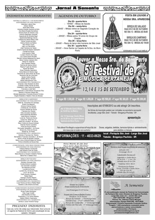 MATRIZ e CAPELA N. S. DO BOM PARTO
aniversário de nascimento
Adenilson Latorre Diez
Adilson Miraldi
Alzira Belli Farhat
Amanda Graziele Siqueira de Brito
Ana Maria Rosatto Servelhere
Antonia Alves de Oliveira Lima
Antonio Reginaldo Guazzelli
Apparecida de Almeida Negri
Apparecida Malengo Garcia
Fabiana de Fátima Alfano Gato
Gilmar Ferreira de Brito
Helena Silvério de Mattos
Ilton Amauri Zucco
João Luiz Servelhere
José Francisco de Toledo
Josiane Aparecida Bastos Sabbadini
Lourdes de Souza
Lúcia Queiróz Telles
Luciano Honório da Costa
Luiz Carlos Bueno Buzatto
Marcelo Gomes Malaquias de Jesus
Maria Cristina Cassiano Bim
Mirian M. Gutierrez
Nice Paredes Pessoa
Patrícia de Queiroz Achini
Regina Frugoli de Oliveira
Roque de Palma
Rosa Pavaretto Splendore
Sonia Maria de Oliveira Zago
Terezinha de Jesus Alves de Souza
Terezinha Vaz de Lima Silva
Vanda Cristina Tescke
Walter Minoru Yamada
Wilson Albuquerque Lima
aniversário de CASAMENTO
Amanda e Alex Bredariol de Brito
Custódia e Aldeci Nunes da Silva
Elisabete e José Carlos de Azevedo
Francisca e José Nani
Lisete Aparecida e José Antonio Gonçalves Filho
Marisa e Francisco Sérgio Ney
Michele Aparecida e Fernando Antonio Ferreira
Virgília Elisabete e Natalino Vieira de Moraes
BIRIÇA DO CAMPINHO
aniversário de nascimento
Adão Ap. Gonçalves de Camargo
André Luis Mazochi
Antonia Cristina Pereira
Cristiane Ap. de Oliveira
Creuza Cândida de Souza
Francisco Ap. Pereira
Hélio Donizete Cavallaro
Jesus Aparecido Bandeira
José Antonio Fontanive
Luzia Ap. Pereira de Souza
Lázaro Ap. Nobre da Luz
Maria de Lourdes F. de Souza
Mary Cristina de Souza Andrade
Orlanda Pereira Cavallaro
Prima de Souza Pereira
Romualdo Sebastião C. de Souza
Silvana Ap. Alves de Souza
Vander Ap. do Prado.
aniversário de casamento
Antonia e Francisco Ap. Pereira
Bernadete e Francisco Donizete C. de Souza
Jacira e Rivail de Moraes Cardoso
Maria Luiza e AntonioFelippe de Oliveira
Prima e Amarildo de Souza Dias
COMUNIDADE CHÁCARAS FERNÃO DIAS
aniversário de nascimento
Fabiana Martins Cavalcante
José Roberto Pires de Godoi
aniversário de CASAMENTo
Maria Neuma e Clausevi Celestino Pereira
Maria Rio e Caetano Ruiz
BIRIÇA DO VALADO
aniversário de nascimento
Denilson Donizete Ortiz
Emidio Antonio Cavallaro
Ivan Donizete Cavallaro
Jair Marques da Silva
Lourdes de Souza
Lucilene Ap. de Souza Prado
Luis P. de Souza
Pedro Antonio Cavallaro
Rafael Majoli
Solange Cardoso Ribeiro
Valdinéia dos Santos Ribeiro
aniversário de CASAMENto
Luiza Pereira da Silva e Rafael Majoli
Roselei e Clair Antonio da Rosa
COMUNIDADE SAGRADA FAMÍLIA
aniversário de nascimento
Áurea Prates Rodrigues
Éder Hugo Contell
José Roberto da Silva
Rosemeire G. do Carmo Martins
Valdeci Ribeiro Casenaves
aniversário de CASAMENTo
Denise e Juraci Ferreira França
Dia 02– quarta-feira
- 15H00’ – Missa da Saúde.
Dia 04 – sexta-feira
- 20h00’ – Missa votiva ao Sagrado Coração de
Jesus
Dia 24 – quinta-feira
- 20h00’ – Missa pelos 16 anos do Grupo de
Oração
Dia 29 – terça-feira
- 20h00’ – Reza do terço dos homens de São José
Dia 30 – quarta-feira
- 20h00’ – Hora Santa na Capela de N.Sra. do Bom
Parto
8
AGENDA DE OUTUBRODIZIMISTAS ANIVERSARIANTES
PREZADO DIZIMISTA
Caso seu nome não esteja aqui relacionado, favor procurar
um agente da Pastoral do Dízimo para atualização de seu
cadastro. Obrigado!
 