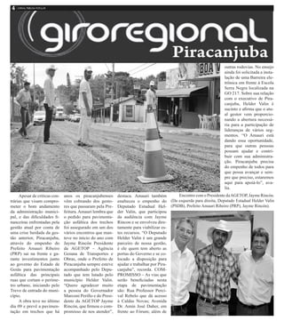 Apesar de criticas con-
trárias que visam compro-
meter o bom andamento
da administração munici-
pal, e das dificuldades fi-
nanceiras enfrentadas pela
gestão atual por conta de
uma crise herdada da ges-
tão anterior, Piracanjuba,
através do empenho do
Prefeito Amauri Ribeiro
(PRP) sai na frente e ga-
rante investimentos junto
ao governo do Estado de
Goiás para pavimentação
asfáltica das principais
ruas que cortam o períme-
tro urbano, iniciando pelo
Trevo de entrada do muni-
cípio.
A obra teve no último
dia 09 e prevê a pavimen-
tação em trechos que há
anos os piracanjubenses
vêm cobrando dos gesto-
res que passaram pela Pre-
feitura.Amauri lembra que
o pedido para pavimenta-
ção asfáltica dos trechos
foi assegurado em um dos
vários encontros que man-
teve no inicio do ano com
Jayme Rincón Presidente
da AGETOP – Agência
Goiana de Transportes e
Obras, onde o Prefeito de
Piracanjuba sempre esteve
acompanhado pelo Depu-
tado que tem lutado pelo
município Helder Valin.
“Quero agradecer muito
a pessoa do Governador
Marconi Perillo e do Presi-
dente da AGETOP Jayme
Rincón, que firmou o com-
promisso de nos atender”,
destaca. Amauri também
enalteceu o empenho do
Deputado Estadual Hel-
der Valin, que participou
da audiência com Jayme
Rincon e se envolveu dire-
tamente para viabilizar es-
tes recursos. “O Deputado
Helder Valin é um grande
parceiro de nossa gestão,
é ele quem tem aberto as
portas do Governo e se co-
locado a disposição para
ajudar e trabalhar por Pira-
canjuba”, recorda. COM-
PROMISSO – As vias que
serão beneficiadas nesta
etapa de pavimentação
são: Rua Professor Perci-
val Rebelo que dá acesso
à Caldas Novas; Avenida
Dr. Amin José Daher, em
frente ao Fórum; além de
outras rodovias. No ensejo
ainda foi solicitada a insta-
lação de uma Barreira ele-
trônica em frente à Escola
Serra Negra localizada na
GO 217. Sobre sua relação
com o executivo de Pira-
canjuba, Helder Valin é
sucinto e afirma que o atu-
al gestor vem proporcio-
nando a abertura necessá-
ria para a participação de
lideranças de vários seg-
mentos. “O Amauri está
dando essa oportunidade,
para que outras pessoas
possam ajudar e contri-
buir com sua administra-
ção. Piracanjuba precisa
do empenho de todos para
que possa avançar e sem-
pre que preciso, estaremos
aqui para apoiá-lo”, ava-
lia.
Encontro com o Presidente daAGETOP, Jayme Rincón.
(Da esquerda para direita, Deputado Estadual Helder Valin
(PSDB), Prefeito Amauri Ribeiro (PRP), Jayme Rincón).
 