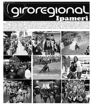 Dentro da programação de Festividades da Semana de Aniversário da cidade aconteceu o 1º Encontro de Moto Clubes de
Ipameri “ Monster Moto Clube” contando com show ao vivo e apresentações de motos com manobras radicais e globo da morte.
O evento superou todas as expetativas e já faz parte do calendário e eventos da cidade. A cidade completou no último dia 12, 143
anos, segundo a prefeita Daniela, não medirá esforços para que a cidade cresça a cada dia e que se torne cada vez mais um lugar
de entretenimento e lazer para todos.
 